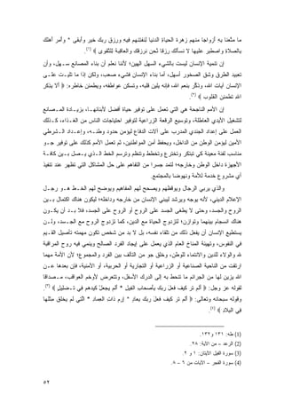 ‫‪‬ﺎ ﻤﺘﻌ ﹶﺎ ﺒﻪ ﺃﺯ ‪‬ﺍ ‪‬ﺎ ﻤﻨﻬﻡ ‪‬ﻫ ‪‬ﺓ ﺍﻟﺤ ‪‬ﺎﺓ ﺍﻟﺩﻨ ‪‬ﺎ ﻟﻨﻔﺘﻨﻬﻡ ﻓﻴﻪ ﻭﺭﺯﻕ ﺭﺒﻙ ﺨﻴﺭ ﻭﺃﺒ ﹶﻰ * ﻭﺃﻤﺭ ﺃﻫﻠ ‪‬‬
‫‪  َ   ْ ‬ﹶﻙ‬ ‫ﻤ ‪ ‬ﱠ ‪‬ﻨ ِ ِ َ ‪‬ﻭ ﺠ ‪ ‬ﹾ ‪  ‬ﺯ ‪‬ﺭ ﹶ ﹾ ‪‬ﻴ ِ ‪ ‬ﹾﻴ ِ ﹶ ﹾ ِ ﹶ ‪  ِ  ِ ِ  ‬ﹸ ‪   ‬ﹶ ‪ َ  ‬ﻘ‬
                     ‫ِﺎﻟﺼﻼﺓ ‪‬ﺍﺼﻁﺒﺭ ﻋﻠﻴ ‪‬ﺎ ﻻ ﻨﺴﺄﻟ ‪ ‬ﺭﺯ ﹰﺎ ﱠﺤﻥ ﻨﺭﺯﻗ ‪ ‬ﺍﻟ ‪‬ﺎﻗﺒﺔ ِﻠﺘﻘ ‪‬ﻯ ‪.(١) ‬‬
                             ‫ﺒ ‪ ‬ﹶ ِ ﻭ ‪ ‬ﹶ ِ ‪  ‬ﹶ ‪‬ﻬ ﹶ ﹶ ‪َ ‬ﹸﻙ ِ ‪‬ﻗ ﻨ ‪  ‬ﹶ ‪  ‬ﹸﻙ ﻭ ﹾﻌ ِ ‪ ‬ﹸ ﻟ ﱠ ﹾﻭ‬
‫ﺇﻥ ﺘﻨﻤﻴﺔ ﺍﻹﻨﺴﺎﻥ ﻟﻴﺴﺕ ﺒﺎﻟﺸﻲﺀ ﺍﻟﺴﻬل ﺍﻟﻬﻴﻥ؛ ﻷﻨﻨﺎ ﻨﻌﻠﻡ ﺃﻥ ﺒﻨﺎﺀ ﺍﻟﻤﺼﺎﻨﻊ ﺴـﻬل، ﻭﺃﻥ‬
‫ﺘﻌﺒﻴﺩ ﺍﻟﻁﺭﻕ ﻭﺸﻕ ﺍﻟﺼﺨﻭﺭ ﺃﺴﻬل، ﺃﻤﺎ ﺒﻨﺎﺀ ﺍﻹﻨﺴﺎﻥ ﻓﺸﻲﺀ ﺼﻌﺏ، ﻭﻟﻜﻥ ﺇﺫﺍ ﻤﺎ ﺘﻠﻴـﺕ ﻋﻠـﻰ‬
‫ﺍﻹﻨﺴﺎﻥ ﺁﻴﺎﺕ ﺍﷲ، ﻭﺫﻜﺭ ﺒﻨﻌﻡ ﺍﷲ، ﻓﺈﻨﻪ ﻴﻠﻴﻥ ﻗﻠﺒﻪ، ﻭﺘﺴﻜﻥ ﻋﻭﺍﻁﻔﻪ، ﻭﻴﻁﻤﺌﻥ ﺨﺎﻁﺭﻩ: ‪ ‬ﺃﻻ ﺒﺫﻜﺭ‬
‫َ ﹶ ِِ ﹾ ِ‬                                                     ‫ﹸﱢ ‪‬‬
                                                                             ‫ﺍﷲ ﺘﻁ ‪ِ ‬ﻥ ﺍﻟﻘﹸﻭﺏ ‪.(٢) ‬‬
                                                                                    ‫ِ ﹶ ﹾﻤﺌ ‪ ‬ﹾ ﹸﻠ ‪‬‬
‫ﺇﻥ ﺍﻷﻤﻡ ﺍﻟﻨﺎﺠﺤﺔ ﻫﻲ ﺍﻟﺘﻲ ﺘﻌﻤل ﻋﻠﻰ ﺘﻭﻓﻴﺭ ﺤﻴﺎﺓ ﺃﻓﻀل ﻷﺒﻨﺎﺌﻬـﺎ، ﺒﺯﻴـﺎﺩﺓ ﺍﻟﻤـﺼﺎﻨﻊ‬
‫ﻟﺘﺸﻐﻴل ﺍﻷﻴﺩﻱ ﺍﻟﻌﺎﻁﻠﺔ، ﻭﺘﻭﺴﻴﻊ ﺍﻟﺭﻗﻌﺔ ﺍﻟﺯﺭﺍﻋﻴﺔ ﻟﺘﻭﻓﻴﺭ ﺍﺤﺘﻴﺎﺠﺎﺕ ﺍﻟﻨﺎﺱ ﻤﻥ ﺍﻟﻐـﺫﺍﺀ، ﻜـﺫﻟﻙ‬
‫ﺍﻟﻌﻤل ﻋﻠﻰ ﺇﻋﺩﺍﺩ ﺍﻟﺠﻨﺩﻱ ﺍﻟﻤﺩﺭﺏ ﻋﻠﻰ ﺁﻻﺕ ﺍﻟﺩﻓﺎﻉ ﻟﻴﺅﻤﻥ ﺤﺩﻭﺩ ﻭﻁﻨـﻪ، ﻭﺇﻋـﺩﺍﺩ ﺍﻟـﺸﺭﻁﻲ‬
‫ﺍﻷﻤﻴﻥ ﻟﻴﺅﻤﻥ ﺍﻟﻭﻁﻥ ﻤﻥ ﺍﻟﺩﺍﺨل، ﻭﻴﺤﻔﻅ ﺃﻤﻥ ﺍﻟﻤﻭﺍﻁﻨﻴﻥ، ﺜﻡ ﺘﻌﻤل ﺍﻷﻤﻡ ﻜﺫﻟﻙ ﻋﻠﻰ ﺘﻭﻓﻴﺭ ﺠـﻭ‬
‫ﻤﻨﺎﺴﺏ ﻟﻔﺌﺔ ﻤﻌﻴﻨﺔ ﻜﻲ ﺘﺒﺘﻜﺭ ﻭﺘﺨﺘﺭﻉ ﻭﺘﺨﻁﻁ ﻭﺘﻨﻅﻡ ﻭﺘﺭﺴﻡ ﺍﻟﺨﻁ ﺍﻟـﺫﻱ ﻴـﺼل ﺒـﻴﻥ ﻜﺎﻓـﺔ‬
‫ﺍﻷﺠﻬﺯﺓ ﺩﺍﺨل ﺍﻟﻭﻁﻥ ﻭﺨﺎﺭﺠﻪ؛ ﻟﺘﻤﺩ ﺠﺴ ‪‬ﺍ ﻤﻥ ﺍﻟﺘﻔﺎﻫﻡ ﻋﻠﻰ ﺤل ﺍﻟﻤﺸﺎﻜل ﺍﻟﺘﻲ ﺘﻅﻬﺭ ﻋﻨﺩ ﺘﻨﻔﻴﺫ‬
                                               ‫ﺭ‬
                                                        ‫ﺃﻱ ﻤﺸﺭﻭﻉ ﺨﺩﻤﺔ ﻟﻸﻤﺔ ﻭﻨﻬﻭ ‪‬ﺎ ﺒﺎﻟﻤﺠﺘﻤﻊ.‬
                                                                   ‫ﻀ‬
‫ﻭﺍﻟﺫﻱ ﻴﺭﺒﻲ ﺍﻟﺭﺠﺎل ﻭﻴﻭﻗﻅﻬﻡ ﻭﻴﺼﺤﺢ ﻟﻬﻡ ﺍﻟﻤﻔﺎﻫﻴﻡ ﻭﻴﻭﻀﺢ ﻟﻬﻡ ﺍﻟﺨـﻁ ﻫـﻭ ﺭﺠـل‬
‫ﺍﻹﻋﻼﻡ ﺍﻟﺩﻴﻨﻲ، ﻷﻨﻪ ﻴﻭﺠﻪ ﻭﻴﺭﺸﺩ ﻟﻴﺒﻨﻲ ﺍﻹﻨﺴﺎﻥ ﻤﻥ ﺨﺎﺭﺠﻪ ﻭﺩﺍﺨﻠﻪ؛ ﻟﻴﻜﻭﻥ ﻫﻨﺎﻙ ﺍﻜﺘﻤﺎل ﺒـﻴﻥ‬
‫ﺍﻟﺭﻭﺡ ﻭﺍﻟﺠﺴﺩ، ﻭﺤﺘﻰ ﻻ ﻴﻁﻐﻰ ﺍﻟﺠﺴﺩ ﻋﻠﻰ ﺍﻟﺭﻭﺡ ﺃﻭ ﺍﻟﺭﻭﺡ ﻋﻠﻰ ﺍﻟﺠﺴﺩ، ﻓﻼ ﺒـﺩ ﺃﻥ ﻴﻜـﻭﻥ‬
‫ﻫﻨﺎﻙ ﺍﻨﺴﺠﺎﻡ ﺒﻴﻨﻬﻤﺎ ﻭﺘﻭﺍﺯﻥ؛ ﻟﺘﺯﺩﻭﺝ ﺍﻟﺤﻴﺎﺓ ﻤﻊ ﺍﻟﺩﻴﻥ، ﻜﻤﺎ ﺘﺯﺩﻭﺝ ﺍﻟﺭﻭﺡ ﻤﻊ ﺍﻟﺠـﺴﺩ، ﻭﻟـﻥ‬
‫ﻴﺴﺘﻁﻴﻊ ﺍﻹﻨﺴﺎﻥ ﺃﻥ ﻴﻔﻌل ﺫﻟﻙ ﻤﻥ ﺘﻠﻘﺎﺀ ﻨﻔﺴﻪ، ﺒل ﻻ ﺒﺩ ﻤﻥ ﺸﺨﺹ ﺘﻜﻭﻥ ﻤﻬﻤﺘﻪ ﺘﺄﺼﻴل ﺍﻟﻘـﻴﻡ‬
‫ﻓﻲ ﺍﻟﻨﻔﻭﺱ، ﻭﺘﻬﻴﺌﺔ ﺍﻟﻤﻨﺎﺥ ﺍﻟﻌﺎﻡ ﺍﻟﺫﻱ ﻴﻌﻤل ﻋﻠﻰ ﺇﻴﺠﺎﺩ ﺍﻟﻔﺭﺩ ﺍﻟﺼﺎﻟﺢ ﻭﻴﻨﻤﻲ ﻓﻴﻪ ﺭﻭﺡ ﺍﻟﻤﺭﺍﻗﺒﺔ‬
‫ﷲ ﻭﺍﻟﻭﻻﺀ ﻟﻠﺩﻴﻥ ﻭﺍﻻﻨﺘﻤﺎﺀ ﻟﻠﻭﻁﻥ، ﻭﺨﻠﻕ ﺠﻭ ﻤﻥ ﺍﻟﺘﺂﻟﻑ ﺒﻴﻥ ﺍﻟﻔﺭﺩ ﻭﺍﻟﻤﺠﻤﻭﻉ؛ ﻷﻥ ﺍﻷﻤﺔ ﻤﻬﻤﺎ‬
‫ﺍﺭﺘﻘﺕ ﻤﻥ ﺍﻟﻨﺎﺤﻴﺔ ﺍﻟﺼﻨﺎﻋﻴﺔ ﺃﻭ ﺍﻟﺯﺭﺍﻋﻴﺔ ﺃﻭ ﺍﻟﺘﺠﺎﺭﻴﺔ ﺃﻭ ﺍﻟﺤﺭﺒﻴﺔ، ﺃﻭ ﺍﻷﻤﻨﻴﺔ، ﻓﺈﻥ ﺒﻌ ‪‬ﻫﺎ ﻋـﻥ‬
      ‫‪ ‬ﺩ‬
‫ﺍﷲ ‪‬ﺯﻴﻥ ﻟﻬﺎ ﻤﻥ ﺍﻟﺠﺭﺍﺌﻡ ﻤﺎ ﺘﻨﺤﻁ ﺒﻪ ﺇﻟﻰ ﺍﻟﺩﺭﻙ ﺍﻷﺴﻔل، ﻭﺘﺘﻌﺭﺽ ﻷﻭﺨﻡ ﺍﻟﻌﻭﺍﻗﺏ، ﻤـﺼﺩﺍ ﹰﺎ‬
 ‫ﻗ‬                                                                          ‫ﻴ‬
‫ﻟﻘﻭﻟﻪ ﻋﺯ ﻭﺠل: ‪ ‬ﺃﻟﻡ ﺘ ‪ ‬ﻜﻴﻑ ﻓ ‪‬ل ﺭﺒﻙ ﺒﺄﺼ ‪‬ﺎﺏ ﺍﻟ ِﻴل * ﺃﻟﻡ ﻴﺠﻌل ﻜﻴﺩﻫﻡ ِﻲ ﹶـﻀ ِﻴ ٍ ‪.(٣) ‬‬
       ‫َ ﹶ ‪ ‬ﹶ ﺭ ﹶ ‪ ‬ﹶ ﹶﻌ َ ‪  َ ِ   ‬ﺤ ِ ﹾ ﻔ ِ َ ﹶ ‪ ْ    ‬ﹶ ‪    ‬ﻓ ﺘ ‪ ‬ﻠ ل‬
‫ﻭﻗﻭﻟﻪ ﺴﺒﺤﺎﻨﻪ ﻭﺘﻌﺎﻟﻰ: ‪ ‬ﺃﻟﻡ ﺘ ‪ ‬ﻜﻴﻑ ﻓ ‪‬ل ﺭﺒﻙ ﺒ ‪‬ﺎﺩ * ﺇﺭﻡ ﹶﺍﺕ ﺍﻟﻌ ‪‬ﺎﺩ * ﺍﻟ ِﻲ ﻟﻡ ﻴﺨﻠﻕ ﻤﺜﻠ ‪‬ﺎ‬
 ‫َ ﹶ ‪ ‬ﹶﺭ ﹶ ‪ ‬ﹶ ﹶﻌ َ ‪ِ   ‬ﻌ ٍ ِ ‪  ‬ﺫ ِ ﹾ ِﻤ ِ ﱠﺘ ﹶ ‪  ‬ﹾ ﹶ ﹾ ِ ﹾﹸﻬ‬
                                                                                       ‫ِﻲ ﺍﻟ ِﻼ ِ ‪.(٤) ‬‬
                                                                                              ‫ﻓ ﹾﺒ ﹶﺩ‬


                                                                                  ‫)1( ﻁﻪ: ١٣١ ﻭ٢٣١.‬
                                                                             ‫)2( ﺍﻟﺭﻋﺩ – ﻤﻥ ﺍﻵﻴﺔ: ٨٢.‬
                                                                         ‫)3( ﺴﻭﺭﺓ ﺍﻟﻔﻴل ﺍﻵﻴﺘﺎﻥ: ١ ﻭ ٢.‬
                                                                   ‫)4( ﺴﻭﺭﺓ ﺍﻟﻔﺠﺭ – ﺍﻵﻴﺎﺕ ﻤﻥ ٦ – ٨.‬


‫٢٥‬
 