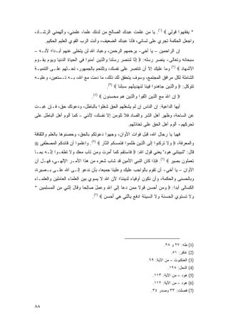 ‫* ﻴﻔﻘ ‪‬ﻭﺍ ﻗﻭ ِﻲ ‪ .(١) ‬ﻴﺎ ﻤﻥ ﻋﻠﻤﺕ ﻋﺒﺩﻙ ﺍﻟﺼﺎﻟﺢ ﻤﻥ ﻟﺩﻨﻙ ﻋﻠ ‪‬ﺎ، ﻋﻠﻤﻨﻲ، ﻭﺃﻟﻬﻤﻨﻲ ﺍﻟﺭﺸـﺎﺩ،‬
                          ‫ﻤ‬                                           ‫‪ ‬ﹾ ﹶﻬ ﹶ ‪‬ﻟ‬
     ‫ﻭﺍﺠﻌل ﺍﻟﺤﻜﻤﺔ ﺘﺠﺭﻱ ﻋﻠﻰ ﻟﺴﺎﻨﻲ، ﻓﺄﻨﺎ ﻋﺒﺩﻙ ﺍﻟﻀﻌﻴﻑ، ﻭﺃﻨﺕ ﺍﻟﺭﺏ ﺍﻟﻘﻭﻱ ﺍﻟﻌﻠﻴﻡ ﺍﻟﺤﻜﻴﻡ.‬
‫ﺇﻥ ﺍﻟﺭﺍﺤﻤﻴﻥ – ﻴﺎ ﺃﺨﻲ- ﻴﺭﺤﻤﻬﻡ ﺍﻟﺭﺤﻤﻥ، ﻭﻋﺒﺎﺩ ﺍﷲ ﻟﻥ ﻴﺘﺨﻠﻰ ﻋﻨﻬﻡ ﺃﺒـ ‪‬ﺍ؛ ﻷﻨـﻪ –‬
         ‫ﺩ‬
‫ﺴﺒﺤﺎﻨﻪ ﻭﺘﻌﺎﻟﻰ- ﻴﻨﺼﺭ ﺭﺴﻠﻪ: ‪ ‬ﺇ ﱠﺎ ﻟ ﹶﻨﺼﺭ ﺭﺴﻠ ﹶﺎ ‪‬ﺍﻟ ِﻴﻥ ﺁﻤ ﹸﻭﺍ ِﻲ ﺍﻟﺤ ‪‬ﺎﺓ ﺍﻟﺩﻨ ‪‬ﺎ ﻭﻴﻭﻡ ﻴ ﹸـﻭﻡ‬
‫ِﻨ ﹶﻨ ‪    ‬ﹶﻨ ﻭ ﱠﺫ ‪ ‬ﻨ ﻓ ﹾ ‪‬ﻴ ِ ‪ ‬ﹾﻴ ‪    ‬ﻘ ‪‬‬
                                                                                 ‫)٢(‬
‫ﻭﻤﺎ ﻋﻠﻴﻙ ﺇﻻ ﺃﻥ ﺘﻨﺘﺼﺭ ﻋﻠﻰ ﻨﻔﺴﻙ، ﻭﺘﻠﺘﺤﻡ ﺒﺎﻟﺠﻤﻬﻭﺭ، ﺘﺤـﺜﻬﻡ ﻋﻠـﻰ ﺍﻟﺘﻨﻤﻴـﺔ‬                   ‫ﺍﻷﺸ ‪‬ﺎﺩ ‪‬‬
                                                                                         ‫ﹾﻬ ‪‬‬
‫ﺍﻟﺸﺎﻤﻠﺔ ﻟﻜل ﻤﺭﺍﻓﻕ ﺍﻟﻤﺠﺘﻤﻊ، ﻭﺴﻭﻑ ﻴﺘﺤﻘﻕ ﻟﻙ ﺫﻟﻙ، ﻤﺎ ﺩﻤﺕ ﻤﻊ ﺍﷲ، ﺒـﻪ ﺘـﺴﺘﻌﻴﻥ، ﻭﻋﻠﻴـﻪ‬
                                         ‫ﺘﺘﻭﻜل: ‪ ‬ﺍﻟ ِﻴﻥ ‪‬ﺎﻫ ‪‬ﻭﺍ ِﻴ ﹶﺎ ﻟﻨﻬ ِ ‪‬ﻨﻬﻡ ﺴﺒﻠ ﹶﺎ ‪.(٣) ‬‬
                                                 ‫ﻭ ﱠﺫ ‪ ‬ﺠ ‪‬ﺩ ﻓ ﻨ ﹶ ﹶ ‪‬ﺩﻴ ﱠ ‪    ‬ﹶﻨ‬
                                 ‫‪ ‬ﺇﻥ ﺍﷲ ﻤﻊ ﺍﻟﺫﻴﻥ ﺍﺘﻘﻭ‪‬ﺍ ‪‬ﺍﻟ ِﻴﻥ ‪‬ﻡ ﻤﺤﺴ ﹸﻭﻥ ‪.(٤) ‬‬
                                        ‫ِ ‪   َ ‬ﱠ ِ ‪ ‬ﱠ ﹶ ﻭ ﱠﺫ ‪ ‬ﻫ ‪ِ  ‬ﻨ ‪‬‬
‫ﺃﻴﻬﺎ ﺍﻟﺩﺍﻋﻴﺔ: ﺇﻥ ﺍﻟﻨﺎﺱ ﺇﻥ ﻟﻡ ﻴﺸﻐﻠﻬﻡ ﺍﻟﺤﻕ ﺸﻐﹸﻭﺍ ﺒﺎﻟﺒﺎﻁل، ﻭﺩﻋﻭﺘﻙ ﺤﻕ، ﻓـﺈﻥ ﻏﺒـﺕ‬
                                ‫ﹸ ِﻠ‬
‫ﻋﻥ ﺍﻟﺴﺎﺤﺔ، ﻭﻅﻬﺭ ﺃﻫل ﺍﻟﺸﺭ ﻭﺍﻟﻔﺴﺎﺩ ﻓﻼ ﺘﻠﻭﻤﻥ ﺇﻻ ﻨﻔﺴﻙ، ﻷﻨﻨﻲ – ﻜﻤﺎ ﺃﻟﻭﻡ ﺃﻫل ﺍﻟﺒﺎﻁل ﻋﻠﻰ‬
                                                      ‫ﺘﺤﺭﻜﻬﻡ- ﺃﻟﻭﻡ ﺃﻫل ﺍﻟﺤﻕ ﻋﻠﻰ ﺘﺨﺎﺫﻟﻬﻡ.‬
‫ﻓﻬﻴﺎ ﻴﺎ ﺭﺠﺎل ﺍﷲ، ﻗﺒل ﻓﻭﺍﺕ ﺍﻷﻭﺍﻥ، ﻭﺠ ‪‬ﻭﺍ ﺩﻋﻭﺘﻜﻡ ﺒﺎﻟﺤﻕ، ﻭﺤﺼ ﹸﻭ ‪‬ﺎ ﺒﺎﻟﻌﻠﻡ ﻭﺍﻟﺜﻘﺎﻓﺔ‬
                 ‫‪‬ﻨ ﻫ‬                     ‫‪‬ﻬ‬
‫ﻭﺍﻟﻤﻌﺭﻓﺔ، ‪ ‬ﻻ ﺘﺭﻜ ﹸﻭﺍ ﺇ ﹶﻰ ﺍﻟ ِﻴﻥ ﻅﻠ ‪‬ﻭﺍ ﻓﺘ ‪‬ﺴﻜﻡ ﺍﻟ ﱠﺎﺭ ‪ .(٥) ‬ﻭﺍﻋﻠﻤﻭﺍ ﺃﻥ ﻗﺎﺌﺩﻜﻡ ﺍﻟﻤﺼﻁﻔﻰ ‪‬‬
                                   ‫ﻭ ﹶ ﹶ ‪ ‬ﹶﻨ ِﻟ ﱠﺫ ‪ ‬ﹶ ﹶﻤ ﹶ ﹶﻤ ‪ ‬ﹸ ‪ ‬ﻨ ‪‬‬
‫ﻗﺎل: "ﺸﻴﺒﺘﹾﻨﻲ ‪‬ﻭﺩ" ﻴﻌﻨﻲ ﻗﻭل ﺍﷲ: ‪ ‬ﹶﺎﺴﺘﻘﻡ ﻜ ‪‬ﺎ ﺃﻤﺭﺕ ﻭ ‪‬ﻥ ﹶﺎﺏ ﻤﻌﻙ ‪‬ﻻ ﺘﻁ ﹶـﻭ‪‬ﺍ ﺇ ﱠـﻪ ﺒ ‪‬ـﺎ‬
  ‫ِﻨ ‪ِ ‬ﻤ‬       ‫ﻓ ‪ ‬ﹶ ِ ‪ ‬ﹶ ﻤ ُ ِ ‪ ‬ﹶ ‪ ‬ﻤ ﺘ ‪    ‬ﻭ ﹶ ﹶ ﹾﻐ‬          ‫ﹶ‪  ‬ﻫ ‪‬‬
‫ﺘﻌﻤﹸﻭﻥ ﺒ ِﻴﺭ ‪ .(٦) ‬ﻓﺈﺫﺍ ﻜﺎﻥ ﺍﻟﻨﺒﻲ ﺍﻷﻤﻴﻥ ﻗﺩ ﺸﺎﺏ ﺸﻌﺭﻩ ﻤﻥ ﻫﺫﺍ ﺍﻷﻤـﺭ ﺍﻹﻟﻬـﻲ، ﻓﻬـل ﺁﻥ‬
                                                                     ‫ﹶ ‪  ‬ﻠ ‪ ‬ﺼ ‪‬‬
‫ﺍﻷﻭﺍﻥ – ﻴﺎ ﺃﺨﻲ- ﺃﻥ ﺘﻘﻭﻡ ﺒﺎﻟﻭﺍﺠﺏ ﻋﻠﻴﻙ ﻭﻋﻠﻴﻨﺎ ﺠﻤﻴ ‪‬ﺎ، ﺒﺄﻥ ﻨﺩﻋﻭ ﺇﻟـﻰ ﺍﷲ ﻋﻠـﻰ ﺒـﺼﻴﺭﺓ،‬
                                ‫ﻌ‬
‫ﻭﺒﺎﻟﺤﺴﻨﻰ ﻭﺍﻟﺤﻜﻤﺔ، ﻭﺃﻥ ﻨﻜﻭﻥ ﺃﻭﻓﻴﺎﺀ ﻟﺩﻴﻨﻨﺎ؛ ﻷﻥ ﺍﷲ ﻻ ﻴﺴﻭﻱ ﺒﻴﻥ ﺍﻟﻌﻠﻤﺎﺀ ﺍﻟﻌﺎﻤﻠﻴﻥ ﻭﺍﻟﻌﻠﻤـﺎﺀ‬
‫ﺍﻟﻜﺴﺎﻟﻰ ﺃﺒ ‪‬ﺍ: ‪ ‬ﻭﻤﻥ ﺃﺤﺴﻥ ﻗﻭ ﹰ ﻤ ‪‬ﻥ ﺩ ‪‬ﺎ ﺇ ﹶﻰ ﺍﷲ ‪ِ  ‬ل ‪‬ﺎﻟ ‪‬ﺎ ﻭ ﹶﺎل ﺇﻨ ِﻲ ﻤﻥ ﺍﻟﻤﺴﻠ ِﻴﻥ *‬
  ‫ِ ﻭﻋﻤ َ ﺼ ِﺤ ‪‬ﻗ َ ِ ﱠﻨ ِ ‪ ‬ﹾ ‪ِ  ‬ﻤ ‪‬‬      ‫‪    َ   ‬ﹶ ‪‬ﻻ ‪‬ﻤ ‪‬ﻋ ِﻟ‬     ‫ﺩ‬
                                 ‫‪‬ﻻ ﺘﺴﺘ ِﻱ ﺍﻟ ‪ ‬ﻨﺔ ‪‬ﻻ ﺍﻟﺴﻴﺌﺔ ﺍﺩﻓﻊ ِﺎﻟ ِﻲ ﻫﻲ ﺃﺤﺴﻥ ‪.(٧) ‬‬
                                        ‫ﻭ ﹶ ﹶ ‪ ‬ﹶﻭ ﹾﺤﺴ ﹶ ﹸ ﻭ ﹶ ‪ َ  ‬ﹸ ‪ ‬ﹶ ‪ ‬ﺒ ﱠﺘ ِ ‪   َ ‬‬




                                                                             ‫)1( ﻁﻪ: ٧٢ ﻭ ٨٢.‬
                                                                                 ‫)2( ﻏﺎﻓﺭ: ١٥.‬
                                                                  ‫)3( ﺍﻟﻌﻨﻜﺒﻭﺕ – ﻤﻥ ﺍﻵﻴﺔ: ٩٦.‬
                                                                               ‫)4( ﺍﻟﻨﺤل: ٨٢١.‬
                                                                      ‫)5( ﻫﻭﺩ – ﻤﻥ ﺍﻵﻴﺔ: ٣١١.‬
                                                                      ‫)6( ﻫﻭﺩ – ﻤﻥ ﺍﻵﻴﺔ: ٢١١.‬
                                                                     ‫)7( ﻓﺼﻠﺕ: ٣٣ ﻭﺼﺩﺭ ٤٣.‬


‫٨٨‬
 