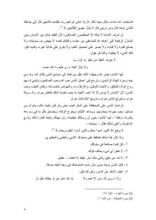 ‫ﻓﺎﺴﺘﺠﺎﺏ ﺍﷲ ﺩﻋﺎﺀ ‪ ،‬ﻭﻗﺎل ﻤﺒﻴ ﹰﺎ ﺫﻟﻙ: ‪ ‬ﻭﺇﺫ ﺍﺒﺘ ﹶﻰ ﺇﺒ ‪‬ﺍ ِﻴﻡ ﺭ ‪‬ﻪ ﺒﻜﻠ ‪‬ﺎﺕ ﻓﺄﺘﻤﻬﻥ ﹶﺎل ﺇ ﱢﻲ ‪‬ﺎﻋﻠﻙ‬
‫‪  ِ ِ‬ﹶﻠ ِ ‪‬ﺭ ﻫ ‪ ‬ﺒ ‪ ِ ‬ﹶ ِﻤ ٍ ﹶ َ ﹶ ‪   ‬ﻗ َ ِﻨ ﺠ ِﹸ ‪‬‬      ‫ﻨ‬           ‫‪‬ﻩ‬
                              ‫ِﻠ ﱠﺎﺱ ﺇ ‪‬ﺎ ‪‬ﺎ ﹶﺎل ﻭ ِﻥ ﺫﺭﻴ ِﻲ ﹶﺎل ﻻ ﻴ ﹶﺎل ﻋﻬ ِﻱ ﺍﻟ ﱠﺎﻟ ِﻴﻥ ‪.(١) ‬‬
                                     ‫ﻟ ﻨ ِ ِﻤ ﻤ ﻗ َ ‪‬ﻤ ﹸ ‪ ‬ﺘ ﻗ َ ﹶ ‪‬ﻨ ُ ‪ ‬ﺩ ﻅ ِﻤ ‪‬‬
‫ﺇﻥ ﺸﺭﻑ ﺍﻹﻤﺎﻤﺔ ﻻ ﻴﻨﺎﻟﻪ ﺇﻻ ﺍﻟﻤﺨﻠﺼﻭﻥ ﺍﻟﺼﺎﺩﻗﻭﻥ؛ ﻷﻥ ﺍﻟﻅﻠﻡ ﺤﺎﺌل ﺒﻴﻥ ﺍﻹﻨﺴﺎﻥ ﻭﺒﻴﻥ‬
‫ﺍﻟﻤﻨﺎﺯل ﺍﻟﺭﻓﻴﻌﺔ ﺍﻟﺘﻲ ﺃﻋﺩﻫﺎ ﺍﷲ ﻟﻠﺼﺎﺩﻗﻴﻥ ﻤﻥ ﻋﺒﺎﺩﻩ، ﻭﺍﻟﻅﺎﻟﻡ ﻟﻨﻔﺴﻪ ﻻ ﻴﻨﻬﺽ ﺒﻤـﺴﺌﻭﻟﻴﺘﻪ، ﻭﻻ‬
‫ﻴﺼﻠﺢ ﻟﻘﺩﻭﺓ ﻭﻻ ﻗﻴﺎﺩﺓ، ﻭﻻ ﻴﺼﺒﺭ ﻋﻠﻰ ﺘﺤﺼﻴل ﺍﻟﻌﻠﻡ، ﻭﻻ ﻴﻘﻭﻯ ﻋﻠﻰ ﻫﺩﺍﻴﺔ ﻏﻴﺭﻩ، ﻭﻗﺩﻴ ‪‬ﺎ ﻗﻴل:‬
      ‫ﻤ‬
                                                         ‫ﻓﺎﻗﺩ ﺍﻟﺸﻲﺀ ﻻ ﻴﻌ‪‬ﻁﻴﻪ، ﻭﺍﻟﺸﺎﻋﺭ ﻴﻘﻭل:‬
                                                                             ‫‪‬‬
                                          ‫ﻻ ﻴﻌﺭﻑ ﺍﻟﺤﻘﺩ ﻤﻥ ﺘﻌﹸﻭ ﺒﻪ ﺍﻟﺭ ﹶـﺏ‬
                                          ‫‪ ِ  ‬ﹸ ِ ﹾ ‪   ‬ﹶ ‪‬ﻠ ِ ِ ‪‬ﺘ ‪‬‬
                ‫ﻭﻻ ‪‬ﻨﺎل ﺍﻟﻌﻼ ‪‬ـﻥ ﻁﺒ ‪‬ـﻪ ﺍﻟ ﹶـﻀﺏ‬
                ‫ﻴ ُ ‪ ‬ﹶ ﻤ ‪ ‬ﹶ ‪‬ﻌ ‪ ‬ﻐ ‪ ‬‬
‫ﺃﻴﻬﺎ ﺍﻹﻤﺎﻡ، ﻨﻀﺭ ﺍﷲ ﻭﺠﻬﻙ؛ ﻷﻨﻙ ﺘﻨﻘل ﻤﻥ ﻓﻤﻙ ﺇﻟﻰ ﻤﺴﺎﻤﻊ ﺍﻟﻨﺎﺱ ﻜﻼﻡ ﺍﷲ، ﻭ ‪‬ـﺩﻱ‬
‫ﻫ ‪ ‬‬
‫ﻨﺒﻴﻪ ﻭﺴﻴﺭﺓ ﺍﻟﻬ ‪‬ﺍﺓ ﺍﻟﺭﺍﺸﺩﻴﻥ، ﻭﺘﺭﺴﺦ ﻓﻲ ﺃﻋﻤﺎﻕ ﺍﻟﻨﺎﺱ ‪‬ﺏ ﺍﷲ ﻭﺤﺏ ﺍﻟﺼﺎﻟﺤﻴﻥ، ﻭﺘﻨﻤﻲ ﻓـﻴﻬﻡ‬
                              ‫ﺤ‬                                  ‫‪‬ﺩ‬
‫ﺭﻭﺡ ﺍﻟﻭﻻﺀ ﻟﻠﺨﺎﻟﻕ، ﻭﺍﻻﻨﺘﻤﺎﺀ ﻟﻠﻭﻁﻥ، ﻭﺍﻻﺭﺘﻘﺎﺀ ﺒﻪ، ﻭﺍﻟﻨﻬﻭﺽ ﺒﺎﻟﺼﻨﺎﻋﺔ، ﻭﺇﺘﻘﺎﻥ ﺍﻟﻌﻤل، ﻭﺤﺏ‬
‫ﺍﻟﻨﺎﺱ؛ ﻷﻥ ﺍﻹﻨﺴﺎﻥ ﻻ ﻴﺅﻤﻥ ﺇﻻ ﺇﺫﺍ ﺃﺤﺏ ﻷﺨﻴﻪ ﻤﺎ ﻴﺤﺏ ﻟﻨﻔﺴﻪ؛ ﻟﺫﻟﻙ ﻓﺎﻟﻐﺵ ﺤﺭﺍﻡ، ﻭﺍﻟـﺴﺭﻗﺔ‬
                                        ‫ﺤﺭﺍﻡ، ﻭﺘﺠﺭﻴﺢ ﺍﻟﻨﺎﺱ ﺤﺭﺍﻡ، ﻭﺘﺭﻭﻴﺞ ﺍﻹﺸﺎﻋﺎﺕ ﺤﺭﺍﻡ.‬
‫ﺜﻡ ﺘﺤﺙ ﺍﻟﻨﺎﺱ ﻋﻠﻰ ﺍﻟﻤﺤﺎﻓﻅﺔ ﻋﻠﻰ ﺍﻟﻤﺎل ﺍﻟﻌﺎﻡ، ﺤﺘﻰ ﻭﻟﻭ ﻜﺎﻥ ﻤﻠﻴ ‪‬ﺎ، ﻓﺎﻟﻤـﺴﻠﻡ ﺃﻤـﻴﻥ‬
                 ‫ﻤ‬
‫ﺼﺎﺩﻕ، ﻴﺤﺏ ﺠﻴﺭﺍﻨﻪ ﻭﻴﻌﺎﻭﻨﻬﻡ، ﻭﻴﺴﺎﻋﺩ ﺍﻷﻴﺘﺎﻡ، ﻭﻴﺨﺭﺝ ﺍﻟﺯﻜﺎﺓ، ﻭﻴﺘﺼﺩﻕ ﺒﻜل ﻤﺎ ﻓﻲ ﻭﺴـﻌﻪ‬
‫ﻭﻗﺩﺭﺘﻪ، ﻭﻫﻜﺫﺍ – ﺃﻴﻬﺎ ﺍﻹﻤﺎﻡ- ﻴﺘﺒﻴﻥ ﺃﻥ ﺭﺴﺎﻟﺘﻙ ﻋﻅﻴﻤﺔ، ﻭﺃﻥ ﻤﻬﻨﺘﻙ ﺭﻓﻴﻌﺔ ﺍﻟﻘﺩﺭ؛ ﻟﺫﻟﻙ ﺭﻓـﻊ‬
                                                      ‫ﺍﷲ ﻗﺩﺭﻙ ﻭﺃﻋﻠﻰ ﺸﺄﻨﻙ ﻓﻘﺎل – ﺴﺒﺤﺎﻨﻪ-:‬
                       ‫‪ ‬ﺭﻓ ِ ﺍﷲ ﺍﻟ ِﻴﻥ ﺁﻤ ﹸﻭﺍ ﻤﻨﻜﻡ ‪‬ﺍﻟ ِﻴﻥ ُﻭ ﹸﻭﺍ ﺍﻟﻌﻠﻡ ﺩﺭ ‪‬ﺎﺕ ‪.(٢) ‬‬
                              ‫ﻴ ‪ ‬ﹶﻊ ُ ﱠﺫ ‪ ‬ﻨ ِ ﹾ ﹸ ‪ ‬ﻭ ﱠﺫ ‪ ‬ﺃ ﺘ ﹾ ِ ﹾ ‪  ‬ﺠ ٍ‬
                 ‫ﻭﺇﺫﺍ ﻜﺎﻥ ﻫﺫﺍ ﺸﺄﻨﻙ ﻓﺤﺎﻓﻅ ﻋﻠﻰ ﻤﺴﺘﻭﺍﻙ ﺍﻷﺩﺒﻲ ﻭﺍﻟﻌﻠﻤﻲ ﻭﺍﻟﻤﻅﻬﺭﻱ:‬
                                                         ‫١- ﻜﻥ ﻗﺩﻭﺓ ﺼﺎﻟﺤﺔ ﻓﻲ ﺴﻠﻭﻜﻙ.‬
                                                       ‫٢- ﻻ ﺘﻔﻌل ﺃﻱ ﺸﻲﺀ ﻴﺨﺎﻟﻑ ﻗﻭﻟﻙ.‬
                            ‫٣- ﻻ ﺘﻨ ‪ ‬ﻋﻥ ﺨﻠﻕ ﻭﺘﺄﺘﻲ ﻤﺜﻠﻪ ﻋﺎﺭ ﻋﻠﻴﻙ ﺇﺫﺍ ﻓ ‪‬ﻠﺕ – ﻋﻅﻴﻡ.‬
                                    ‫ﹶﻌ ﹾ ﹶ‬             ‫ِ ﹾﹶ ‪‬‬     ‫ﹸﹸ ٍ‬   ‫ﹶ ﹾﻪ‬
                  ‫٤- ﻗﺎﺒل ﺍﻟﻨﺎﺱ ﺒﻭﺠﻪ ﺤﺴﻥ ﺒﺎﺵ ﺒﺎﺴﻡ؛ ﻓﺎﺒﺘﺴﺎﻤﺘﻙ ﻓﻲ ﻭﺠﻪ ﺃﺨﻴﻙ ﺼﺩﻗﺔ.‬
                                               ‫٥- ﺍﺨﻑ ﺁﻻﻤﻙ ﻋﻥ ﺍﻟﻨﺎﺱ، ﻭﻜﻥ ﻜﻤﺎ ﻗﻴل:‬
                                                                           ‫ﹾ ِ‬
          ‫ﹶﺒﺎ ﺒﻙ ﺩﻫﺭ ﻤﻥ ﺃﻭ ﺠ ﹶﺎﻙ ﺨِﻴـل‬
          ‫‪ ‬ﻔ ‪ ‬ﹶﻠ ُ‬                ‫ﻨ‬             ‫ﻭﻻ ﺘ ـﺭﻴﻥ ﺍﻟﻨ ـﺎﺱ ﺇﻻ ﺘﺠﻤ ـﻼ‬
                                                   ‫ﹸ ِ‪  ‬ـ ‪ ‬ﹶ ‪  ‬ﹰ‬



                                                                    ‫)1( ﺴﻭﺭﺓ ﺍﻟﺒﻘﺭﺓ – ﺍﻵﻴﺔ ٤٢١.‬
                                                               ‫)2( ﺴﻭﺭﺓ ﺍﻟﻤﺠﺎﺩﻟﺔ – ﻤﻥ ﺍﻵﻴﺔ ١١.‬


‫٨‬
 