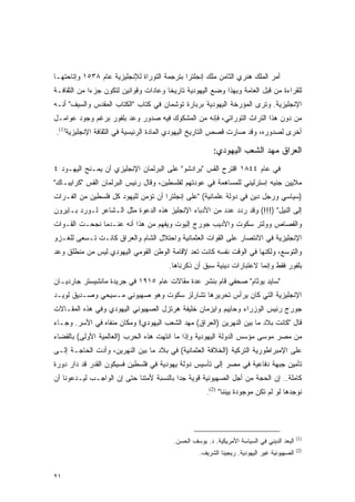 ‫ﺃﻤﺭ ﺍﻟﻤﻠﻙ ﻫﻨﺭﻱ ﺍﻟﺜﺎﻤﻥ ﻤﻠﻙ ﺇﻨﺠﻠﺘﺭﺍ ﺒﺘﺭﺠﻤﺔ ﺍﻟﺘﻭﺭﺍﺓ ﻟﻺﻨﺠﻠﻴﺯﻴﺔ ﻋﺎﻡ ٨٣٥١ ﻭﺇﺘﺎﺤﺘﻬـﺎ‬
‫ﻟﻠﻘﺭﺍﺀﺓ ﻤﻥ ﻗﺒل ﺍﻟﻌﺎﻤﺔ ﻭﺒﻬﺫﺍ ﻭﻀﻊ ﺍﻟﻴﻬﻭﺩﻴﺔ ﺘﺎﺭﻴ ﹰﺎ ﻭﻋﺎﺩﺍﺕ ﻭﻗﻭﺍﻨﻴﻥ ﻟﺘﻜﻭﻥ ﺠﺯﺀﺍ ﻤﻥ ﺍﻟﺜﻘﺎﻓـﺔ‬
             ‫‪‬‬                         ‫ﺨ‬
‫ﺍﻹﻨﺠﻠﻴﺯﻴﺔ. ﻭﺘﺭﻯ ﺍﻟﻤﺅﺭﺨﺔ ﺍﻟﻴﻬﻭﺩﻴﺔ ﺒﺭﺒﺎﺭﺓ ﺘﻭﺸﻤﺎﻥ ﻓﻲ ﻜﺘﺎﺏ "ﺍﻟﻜﺘﺎﺏ ﺍﻟﻤﻘﺩﺱ ﻭﺍﻟﺴﻴﻑ" ﺃﻨـﻪ‬
‫ﻤﻥ ﺩﻭﻥ ﻫﺫﺍ ﺍﻟﺘﺭﺍﺙ ﺍﻟﺘﻭﺭﺍﺘﻲ، ﻓﺈﻨﻪ ﻤﻥ ﺍﻟﻤﺸﻜﻭﻙ ﻓﻴﻪ ﺼﺩﻭﺭ ﻭﻋﺩ ﺒﻠﻔﻭﺭ ﺒﺭﻏﻡ ﻭﺠﻭﺩ ﻋﻭﺍﻤـل‬
‫ﺃﺨﺭﻯ ﻟﺼﺩﻭﺭﻩ، ﻭﻗﺩ ﺼﺎﺭﺕ ﻗﺼﺹ ﺍﻟﺘﺎﺭﻴﺦ ﺍﻟﻴﻬﻭﺩﻱ ﺍﻟﻤﺎﺩﺓ ﺍﻟﺭﺌﻴﺴﻴﺔ ﻓﻲ ﺍﻟﺜﻘﺎﻓﺔ ﺍﻹﻨﺠﻠﻴﺯﻴﺔ)1(.‬

                                                        ‫ﺍﻟﻌﺭﺍﻕ ﻤﻬﺩ ﺍﻟﺸﻌﺏ ﺍﻟﻴﻬﻭﺩﻱ:‬
‫ﻓﻲ ﻋﺎﻡ ٤٤٨١ ﺍﻗﺘﺭﺡ ﺍﻟﻘﺱ "ﺒﺭﺍﺩﺸﻭ" ﻋﻠﻰ ﺍﻟﺒﺭﻟﻤﺎﻥ ﺍﻹﻨﺠﻠﻴﺯﻱ ﺃﻥ ﻴﻤـﻨﺢ ﺍﻟﻴﻬـﻭﺩ ٤‬
‫ﻤﻼﻴﻴﻥ ﺠﻨﻴﻪ ﺇﺴﺘﺭﻟﻴﻨﻲ ﻟﻠﻤﺴﺎﻫﻤﺔ ﻓﻲ ﻋﻭﺩﺘﻬﻡ ﻟﻔﻠﺴﻁﻴﻥ، ﻭﻗﺎل ﺭﺌﻴﺱ ﺍﻟﺒﺭﻟﻤﺎﻥ ﺍﻟﻘﺱ "ﻜﺭﺍﻴﺒـﺎﻙ"‬
‫)ﺴﻴﺎﺴﻲ ﻭﺭﺠل ﺩﻴﻥ ﻓﻲ ﺩﻭﻟﺔ ﻋﻠﻤﺎﻨﻴﺔ( "ﻋﻠﻰ ﺇﻨﺠﻠﺘﺭﺍ ﺃﻥ ﺘﺅﻤﻥ ﻟﻠﻴﻬﻭﺩ ﻜل ﻓﻠﺴﻁﻴﻥ ﻤﻥ ﺍﻟﻔـﺭﺍﺕ‬
‫ﺇﻟﻰ ﺍﻟﻨﻴل" )!!!( ﻭﻗﺩ ﺭﺩﺩ ﻋﺩﺩ ﻤﻥ ﺍﻷﺩﺒﺎﺀ ﺍﻹﻨﺠﻠﻴﺯ ﻫﺫﻩ ﺍﻟﺩﻋﻭﺓ ﻤﺜل ﺍﻟـﺸﺎﻋﺭ ﻟـﻭﺭﺩ ﺒـﺎﻴﺭﻭﻥ‬
‫ﻭﺍﻟﻘﺼﺎﺹ ﻭﻭﻟﺘﺭ ﺴﻜﻭﺕ ﻭﺍﻷﺩﻴﺏ ﺠﻭﺭﺝ ﺇﻟﻴﻭﺕ ﻭﻴﻔﻬﻡ ﻤﻥ ﻫﺫﺍ ﺃﻨﻪ ﻋﻨـﺩﻤﺎ ﻨﺠﺤـﺕ ﺍﻟﻘـﻭﺍﺕ‬
‫ﺍﻹﻨﺠﻠﻴﺯﻴﺔ ﻓﻲ ﺍﻻﻨﺘﺼﺎﺭ ﻋﻠﻰ ﺍﻟﻘﻭﺍﺕ ﺍﻟﻌﺜﻤﺎﻨﻴﺔ ﻭﺍﺤﺘﻼل ﺍﻟﺸﺎﻡ ﻭﺍﻟﻌﺭﺍﻕ ﻜﺎﻨـﺕ ﺘـﺴﻌﻰ ﻟﻠﻐـﺯﻭ‬
‫ﻭﺍﻟﺘﻭﺴﻊ، ﻭﻟﻜﻨﻬﺎ ﻓﻲ ﺍﻟﻭﻗﺕ ﻨﻔﺴﻪ ﻜﺎﻨﺕ ﺘﻌﺩ ﻹﻗﺎﻤﺔ ﺍﻟﻭﻁﻥ ﺍﻟﻘﻭﻤﻲ ﺍﻟﻴﻬﻭﺩﻱ ﻟﻴﺱ ﻤﻥ ﻤﻨﻁﻠﻕ ﻭﻋﺩ‬
                                       ‫ﺒﻠﻔﻭﺭ ﻓﻘﻁ ﻭﺇﻨﻤﺎ ﻻﻋﺘﺒﺎﺭﺍﺕ ﺩﻴﻨﻴﺔ ﺴﺒﻕ ﺃﻥ ﺫﻜﺭﻨﺎﻫﺎ.‬
‫"ﺴﺎﻴﺩ ﻴﻭﺜﺎﻡ" ﺼﺤﻔﻲ ﻗﺎﻡ ﺒﻨﺸﺭ ﻋﺩﺓ ﻤﻘﺎﻻﺕ ﻋﺎﻡ ٥١٩١ ﻓﻲ ﺠﺭﻴﺩﺓ ﻤﺎﻨﺸﻴﺴﺘﺭ ﺠﺎﺭﺩﻴـﺎﻥ‬
‫ﺍﻹﻨﺠﻠﻴﺯﻴﺔ ﺍﻟﺘﻲ ﻜﺎﻥ ﻴﺭﺃﺱ ﺘﺤﺭﻴﺭﻫﺎ ﺘﺸﺎﺭﻟﺯ ﺴﻜﻭﺕ ﻭﻫﻭ ﺼﻬﻴﻭﻨﻲ ﻤـﺴﻴﺤﻲ ﻭﺼـﺩﻴﻕ ﻟﻭﻴـﺩ‬
‫ﺠﻭﺭﺝ ﺭﺌﻴﺱ ﺍﻟﻭﺯﺭﺍﺀ ﻭﺤﺎﻴﻴﻡ ﻭﺍﻴﺯﻤﺎﻥ ﺨﻠﻴﻔﺔ ﻫﺭﺘﺯل ﺍﻟﺼﻬﻴﻭﻨﻲ ﺍﻟﻴﻬﻭﺩﻱ ﻭﻓﻲ ﻫﺫﻩ ﺍﻟﻤﻘـﺎﻻﺕ‬
‫ﻗﺎل "ﻜﺎﻨﺕ ﺒﻼﺩ ﻤﺎ ﺒﻴﻥ ﺍﻟﻨﻬﺭﻴﻥ )ﺍﻟﻌﺭﺍﻕ( ﻤﻬﺩ ﺍﻟﺸﻌﺏ ﺍﻟﻴﻬﻭﺩﻱ! ﻭﻤﻜﺎﻥ ﻤﻨﻔﺎﻩ ﻓﻲ ﺍﻷﺴﺭ. ﻭﺠـﺎﺀ‬
‫ﻤﻥ ﻤﺼﺭ ﻤﻭﺴﻰ ﻤﺅﺴﺱ ﺍﻟﺩﻭﻟﺔ ﺍﻟﻴﻬﻭﺩﻴﺔ ﻭﺇﺫﺍ ﻤﺎ ﺍﻨﺘﻬﺕ ﻫﺫﻩ ﺍﻟﺤﺭﺏ )ﺍﻟﻌﺎﻟﻤﻴﺔ ﺍﻷﻭﻟﻰ( ﺒﺎﻟﻘﻀﺎﺀ‬
‫ﻋﻠﻰ ﺍﻹﻤﺒﺭﺍﻁﻭﺭﻴﺔ ﺍﻟﺘﺭﻜﻴﺔ )ﺍﻟﺨﻼﻓﺔ ﺍﻟﻌﺜﻤﺎﻨﻴﺔ( ﻓﻲ ﺒﻼﺩ ﻤﺎ ﺒﻴﻥ ﺍﻟﻨﻬﺭﻴﻥ، ﻭﺃﺩﺕ ﺍﻟﺤﺎﺠـﺔ ﺇﻟـﻰ‬
‫ﺘﺄﻤﻴﻥ ﺠﺒﻬﺔ ﺩﻓﺎﻋﻴﺔ ﻓﻲ ﻤﺼﺭ ﺇﻟﻰ ﺘﺄﺴﻴﺱ ﺩﻭﻟﺔ ﻴﻬﻭﺩﻴﺔ ﻓﻲ ﻓﻠﺴﻁﻴﻥ ﻓﺴﻴﻜﻭﻥ ﺍﻟﻘﺩﺭ ﻗﺩ ﺩﺍﺭ ﺩﻭﺭﺓ‬
‫ﻜﺎﻤﻠﺔ.. ﺇﻥ ﺍﻟﺤﺠﺔ ﻤﻥ ﺃﺠل ﺍﻟﺼﻬﻴﻭﻨﻴﺔ ﻗﻭﻴﺔ ﺠ ‪‬ﺍ ﺒﺎﻟﻨﺴﺒﺔ ﻷﻤﺘﻨﺎ ﺤﺘﻰ ﺇﻥ ﺍﻟﻭﺍﺠـﺏ ﻟﻴـﺩﻋﻭﻨﺎ ﺃﻥ‬
                                          ‫ﺩ‬
                                                      ‫ﻨﻭﺠﺩﻫﺎ ﻟﻭ ﻟﻡ ﺘﻜﻥ ﻤﻭﺠﻭﺩﺓ ﺒﻴﻨﻨﺎ" )2(.‬




                                                                                            ‫)1(‬
                                         ‫ﺍﻟﺒﻌﺩ ﺍﻟﺩﻴﻨﻲ ﻓﻲ ﺍﻟﺴﻴﺎﺴﺔ ﺍﻷﻤﺭﻴﻜﻴﺔ. ﺩ. ﻴﻭﺴﻑ ﺍﻟﺤﺴﻥ.‬
                                                                                            ‫)2(‬
                                                   ‫ﺍﻟﺼﻬﻴﻭﻨﻴﺔ ﻏﻴﺭ ﺍﻟﻴﻬﻭﺩﻴﺔ. ﺭﻴﺠﻴﻨﺎ ﺍﻟﺸﺭﻴﻑ.‬


‫١٢‬
 