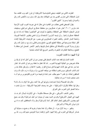 ‫ﺍﻟﻁﺭﻑ ﺍﻟﺜﺎﻨﻲ ﻤﻥ ﺍﻟﻁﻴﻑ، ﻴﻨﺒﻐﻲ ﻟﻠﺩﺒﻠﻭﻤﺎﺴﻴﺔ ﺍﻷﻤﺭﻴﻜﻴﺔ، ﺃﻥ ﺘﺒﺭﺯ ﺍﻟﻌﻴـﻭﺏ ﺍﻟﻔﺎﻀـﺤﺔ‬
‫ﻟﺩﻭل ﺍﻟﻤﻨﻁﻘﺔ، ﺍﻟﺘﻲ ﺘﻤﺎﺭﺱ ﺃﻗﺼﻰ ﺤﺩ ﻤﻥ ﺍﻨﺘﻬﺎﻜﺎﺕ ﺤﻘـﻭﻕ ﺍﻹﻨـﺴﺎﻥ، ﻭﺒـﺎﻷﺨﺹ ﺍﻟﻌـﺭﺍﻕ‬
                                               ‫ﻭﺍﻟﺴﻭﺩﺍﻥ ﻭﻟﻴﺒﻴﺎ ﻭﺴﻭﺭﻴﺎ. "ﺍﻨﺘﻬﻰ ﺍﻟﺘﻘﺭﻴﺭ".‬
‫ﻴﻘﻭل ﺍﻟﺼﺤﻔﻲ ﻓﺘﺤﻲ ﺨﻁﺎﺏ ﻤﻥ ﺍﻟﻘﺎﻫﺭﺓ، ﻓﻲ ﻤﻘﺎل ﻟﻪ ﻓﻲ ﺠﺭﻴﺩﺓ ﺍﻟﻌﺭﺏ ﺍﻟﻴﻭﻡ ﺍﻷﺭﺩﻨﻴﺔ‬
‫ﻋﺩﺩ ﻤﺎﺭﺱ ١٠٠٢: "ﺤﺫﺭ ﺨﺒﺭﺍﺀ ﻋﺴﻜﺭﻴﻭﻥ ﻤﻥ ﻤﺨﻁﻁ ﻋﺴﻜﺭﻱ ﺃﻤﺭﻴﻜﻲ ﺇﺴﺭﺍﺌﻴﻠﻲ، ﻴﺴﺘﻬﺩﻑ‬
‫ﻓﺭﺽ ﺍﻟﺴﻴﻁﺭﺓ ﺍﻟﻤﻁﻠﻘﺔ ﻋﻠﻰ ﺍﻟﻤﻨﻁﻘﺔ، ﻭﺘﻁﺒﻴﻕ ﻤﺎ ُﻌﺭﻑ ﻓﻲ "ﺍﻟﺒﻨﺘﺎﺠﻭﻥ" ﺒﺨﻁﺔ ﺇﻋـﺎﺩﺓ ﺩﻤـﺞ‬
                                   ‫ﻴ‬
‫ﺍﻟﻤﻨﻁﻘﺔ ﻋﺴﻜﺭ ‪‬ﺎ ﻭﺃﻤﻨ ‪‬ﺎ.. ﻭﺃﻥ ﺘﻭﺠﻪ "ﺸﺎﺭﻭﻥ" ﻻﺴﺘﺤﺩﺍﺙ ﻭﺯﺍﺭﺓ ﺘﻌﻨﻲ ﺒﺘﻁﻭﻴﺭ ﺍﻷﺴﻠﺤﺔ ﺍﻟﻨﻭﻭﻴﺔ،‬
                                                              ‫ﻴ‬       ‫ﻴ‬
‫ﻭﺃﺴﻠﺤﺔ ﺍﻟﺩﻤﺎﺭ ﺍﻟﺸﺎﻤل. ﻭﻜﺸﻑ ﺍﻟﺨﺒﺭﺍﺀ ﺍﻟﻌﺴﻜﺭﻴﻭﻥ ﻓﻲ ﻤﺼﺭ، ﻋﻥ ﺍﻟﺘﺭﺘﻴﺒﺎﺕ ﺍﻷﻤﺭﻴﻜﻴﺔ ﻹﻨﺸﺎﺀ‬
‫ﺃﻜﺜﺭ ﺸﺒﻜﺔ ﺼﺎﺭﻭﺨﻴﺔ ﻓﻲ ﻤﻨﻁﻘﺔ ﺍﻟﺨﻠﻴﺞ ﺍﻟﻌﺭﺒﻲ، ﺘﺘﻤﺘﻊ ﺒﻤﺩﻯ ﻗﺘﺎﻟﻲ ﻭﺍﺴـﻊ، ﻴـﺸﻤل ﺍﻟﻌـﺭﺍﻕ‬
‫ﻭﺇﻴﺭﺍﻥ ﻭﺩﻭﻻ ﺃﺨﺭﻯ، ﺒﺎﻹﻀﺎﻓﺔ ﺇﻟﻰ ﻤﻨﺎﻁﻕ ﺸﻤﺎل ﺇﻓﺭﻴﻘﻴﺎ ﻭﺍﻟﺒﺤﺭ ﺍﻷﺤﻤﺭ. ﻟﻀﻤﺎﻥ ﺃﻤﻥ ﻤﻨﻁﻘـﺔ‬
                                                                    ‫ﹰ‬
                   ‫ﺍﻟﺨﻠﻴﺞ، ﻭﻤﻼﺤﻘﺔ ﺍﻟﻁﺎﺌﺭﺍﺕ ﺍﻟ ُﻐﻴﺭﺓ، ﻭﺍﻟﺘﺩﻤﻴﺭ ﺍﻟﺴﺭﻴﻊ ﻷﻴﺔ ﺃﻫﺩﺍﻑ ُﻌﺎﺩﻴﺔ.‬
                         ‫ﻤ‬                                ‫ﻤ‬

                                                       ‫ﻟﻭﻻ ﺍﻟﻴﻬﻭﺩ ﻤﺎ ﻗﺎﻤﺕ ﺍﻟﺤﺭﺏ:‬
‫ﻗﺎﻤﺕ ﺍﻟﺩﻨﻴﺎ ﻭﻟﻡ ﺘﻘﻌﺩ ﻀﺩ ﺍﻟﻨﺎﺌﺏ ﺍﻟﺩﻴﻤﻘﺭﺍﻁﻲ ﺠﻴﻤﺱ ﻤﻭﺭﺍﻥ ﺍﻟﺫﻱ ﺃﻋﻠﻥ ﺃﻨﻪ ﻟﻭ ﻟﻡ ﻴﻜـﻥ‬
‫ﻫﻨﺎﻙ ﺘﺤﺭﻴﺽ ﻤﻥ ﺍﻟﺠﺎﻟﻴﺔ ﺍﻟﻴﻬﻭﺩﻴﺔ ﻟﻠﺤﺭﺏ.. ﻟﻤﺎ ﻜﻨﺎ ﻨﻔﻌل ﻤﺎ ﻨﻔﻌﻠﻪ ﻭﺒﺭﻏﻡ ﺃﻥ ﺍﻟﻨﺎﺌﺏ ﻗﺩ ﺍﻋﺘﺫﺭ‬
‫ﻋﻤﺎ ﺒﺩﺭ ﻤﻨﻪ ﻓﻲ ﺤﻕ ﺍﻟﺫﺍﺕ ﺍﻟﻴﻬﻭﺩﻴﺔ ﻓﺈﻥ ﺼﻨﺎﻉ ﺍﻟﻘﺭﺍﺭ ﺭﻓﻀﻭﺍ ﺍﻻﻋﺘﺫﺍﺭ، ﻭﻟﻡ ﻴﻜﻥ ﻫﻨﺎﻙ ﻤﻔـﺭ‬
‫ﺃﻤﺎﻡ ﺍﻟﻨﺎﺌﺏ ﺍﻟﻤﺴﻜﻴﻥ ﺴﻭﻯ ﺘﻘﺩﻴﻡ ﺍﺴﺘﻘﺎﻟﺘﻪ ﻤﻥ ﻤﻭﻗﻌﻪ ﺍﻟﺤﺯﺒﻲ، ﻭﻟـﻡ ﻴﺘﺭﻜـﻪ ﺯﻤـﻼﺅﻩ ﺍﻟﻨـﻭﺍﺏ‬
‫ﺍﻟﻤﻨﺎﻓﻘﻭﻥ ﻟﺤﺎﻟﻪ، ﺒل ﺘﻘﺩﻡ ٦ ﻤﻨﻬﻡ ﺒﻁﻠﺏ ﻋﺩﻡ ﺇﻋﺎﺩﺓ ﺘﺭﺸﻴﺤﻪ ﻤﺭﺓ ﺃﺨﺭﻯ ﻟﻠﻜﻭﻨﺠﺭﺱ ﺒﺭﻏﻡ ﺃﻨـﻪ‬
                                                    ‫ﻨﺎﺌﺏ ﻤﻨﺘﺨﺏ ﻟﻤﺩﺓ ٧ ﺩﻭﺭﺍﺕ ﻤﺘﺘﺎﻟﻴﺔ.‬
‫ﻋﻼﻡ ﻫﺫﻩ ﺍﻟﻀﺠﺔ؟ ﻭﻟﻤﺎﺫﺍ ﺘﺼﺎﻋﺩﺕ ﻭﺘﻴﺭﺘﻬﺎ ﺇﻟﻰ ﻫﺫﺍ ﺍﻟﺤﺩ، ﻭﻓﻲ ﻫﺫﺍ ﺍﻟﻭﻗـﺕ ﺒﺎﻟـﺫﺍﺕ؟‬
‫ﻭﻫل ﻟﻬﺎ ﻋﻼﻗﺔ ﺒﺎﻟﺜﺭﺜﺭﺓ ﺍﻹﺴﺭﺍﺌﻴﻠﻴﺔ – ﻋﻠﻰ ﺤﺩ ﻭﺼﻑ ﺍﻟﺨﺎﺭﺠﻴﺔ ﺍﻷﻤﺭﻴﻜﻴﺔ – ﺤـﻭل ﺘﺤﺩﻴـﺩ‬
                                                 ‫ﺴﺎﻋﺔ ﺍﻟﺼﻔﺭ ﻟﺸﻥ ﺍﻟﺤﺭﺏ ﻋﻠﻰ ﺍﻟﻌﺭﺍﻕ.‬
‫ﻭﺘﻨﻔﺱ ﺍﻟﺸﻌﺏ ﺍﻷﻤﺭﻴﻜﻲ – ﻓﻲ ﻅل ﺼﺤﺎﻓﺔ ﻤﻜﺘﻭﻤﺔ – ﻓﻲ ﺍﻹﻨﺘﺭﻨﺕ ﻟﻴﺴﺄل: ﻜﻡ ﻋـﺩﺩ‬
‫ﺍﻟﻴﻬﻭﺩ ﻓﻲ ﺍﻟﺠﻴﺵ ﺍﻷﻤﺭﻴﻜﻲ؟ ﻭﻜﻡ ﻤﻥ ﺍﻟﺴﻭﺩ ﻴﺠﺏ ﺃﻥ ﻴﻤﻭﺘﻭﺍ ﻤﻥ ﺃﺠل ﺇﺴﺭﺍﺌﻴل؟ ﻭﻫل ﺼـﺤﻴﺢ‬
‫ﺃﻨﻬﻡ ﻴﺠﻨﺩﻭﻥ ﺍﻷﻤﺭﻴﻜﻴﻴﻥ ﻟﺠﻌل ﺍﻟﻌﺎﻟﻡ ﺃﻜﺜﺭ ﺃﻤﺎ ﹰﺎ ﻹﺴﺭﺍﺌﻴل؟ ﻭﻫل ﻭﻻﺀ ﺍﻟﻤﺤﺎﻓﻅﻴﻥ ﺍﻟﺠـﺩﺩ ﻓـﻲ‬
                                       ‫ﻨ‬
                                                       ‫ﺇﺩﺍﺭﺓ ﺒﻭﺵ ﻷﻤﺭﻴﻜﺎ؟ ﺃﻡ ﻹﺴﺭﺍﺌﻴل.‬
‫ﻭﻅﻬﺭ – ﺭﺒﻤﺎ ﻷﻭل ﻤﺭﺓ – ﺃﻥ ﻫﻨﺎﻙ ﺭﺃ ‪‬ﺎ ﻋﺎ ‪‬ﺎ ﺠﺩﻴ ‪‬ﺍ ﻭﻏﺭﻴ ‪‬ﺎ ﻗﺩ ﻴـﻀﻊ ﻤـﺴﺌﻭﻟﻴﺔ ﺃﻱ‬
                     ‫ﺒ‬       ‫ﺩ‬      ‫ﻴ ﻤ‬
‫ﺨﺴﺎﺌﺭ ﺃﻤﺭﻴﻜﻴﺔ ﻓﻲ ﺍﻟﺤﺭﺏ ﻓﻲ ﺭﻗﺒﺔ ﺍﻟﻴﻬﻭﺩ ﺍﻟﺫﻴﻥ ﺍﺭﺘﻔﻌﺕ ﻨﺴﺒﺔ ﺍﻟﻤﺅﻴﺩﻴﻥ ﻤﻨﻬﻡ ﻟﻠﺤـﺭﺏ ﻋﻠـﻰ‬




‫٦٤‬
 