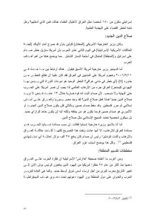 ‫ﺇﺴﺭﺍﺌﻴﻠﻲ ﻤﻜﻭﻥ ﻤﻥ ٠٥١ ﺸﺨ ‪‬ﺎ ﺩﺨل ﺍﻟﻌﺭﺍﻕ ﻻﻏﺘﻴﺎل ﺍﻟﻌﻠﻤﺎﺀ ﻫﻨﺎﻙ، ﻓﻤﻥ ﺍﻟﺫﻱ ﺃﺩﺨﻠﻬﻡ؟ ﻭﻫل‬
                                                      ‫ﺼ‬
                                               ‫ﻨﻨﺘﺒﻪ ﻟﺨﻁﺭ ﺍﻟﻘﻀﺎﺀ ﻋﻠﻰ ﺍﻟﻨﻬﻀﺔ ﺍﻟﻌﻠﻤﻴﺔ.‬

                                                               ‫ﺼﻼﺡ ﺍﻟﺩﻴﻥ ﺍﻟﺠﺩﻴﺩ:‬
‫ﻭﻜﺎﻥ ﻭﺯﻴﺭ ﺍﻟﺨﺎﺭﺠﻴﺔ ﺍﻷﻤﺭﻴﻜﻲ )ﺍﻟﻤﻌﺘﺩل( ﻜﻭﻟﻴﻥ ﺒﺎﻭل ﻗﺩ ﺼﺭﺡ ﺃﻤﺎﻡ ﺍﻷﻴﺒﺎﻙ )ﻟﺠﻨـﺔ‬
‫ﺍﻟﻌﻼﻗﺎﺕ ﺍﻷﻤﺭﻴﻜﻴﺔ ﺍﻹﺴﺭﺍﺌﻴﻠﻴﺔ( ﻓﻲ ﺍﻟﻴﻭﻡ ﺍﻟﺜﺎﻨﻲ ﻋﺸﺭ ﻟﻠﺤﺭﺏ ﺒﺄﻥ ﺃﻤﺭﻴﻜﺎ ﺴﺘﺯﻴل ﺨﻁﺭ ﺼـﺩﺍﻡ‬
‫ﻋﻠﻰ ﺇﺴﺭﺍﺌﻴل ﻭ)ﺍﻟﻤﻨﻁﻘﺔ( ﺍﻟﻤﺘﻤﺜل ﻓﻲ ﺃﺴﻠﺤﺔ ﺍﻟﺩﻤﺎﺭ ﺍﻟﺸﺎﻤل.. ﻤﻤﺎ ﻴﻭﻀﺢ ﻫﺩ ﹰﺎ ﻤﻥ ﺃﻫﻡ ﺃﻫـﺩﺍﻑ‬
               ‫ﻓ‬
                                                                              ‫ﺍﻟﺤﺭﺏ.‬
‫ﺃﻤﺎ ﻜﺴﻴﻨﺠﺭ ﻭﺯﻴﺭ ﺨﺎﺭﺠﻴﺔ ﺃﻤﺭﻴﻜﺎ ﺍﻷﺴﺒﻕ ﻓﻴﻘﻭل.. ﻫﻨﺎﻙ ﺍﺭﺘﺒﺎﻁ ﺒﻴﻥ ﻤـﺎ ﺤـﺩﺙ ﻓـﻲ‬
‫١١/٩/١٠٠٢ ﻭﻫﺠﻭﻡ ﺃﻤﺭﻴﻜﺎ ﻋﻠﻰ ﺍﻟﻤﺩﻨﻴﻴﻥ ﻓﻲ ﺍﻟﻌﺭﺍﻕ ﻓﻘﺩ ﻜﺎﻥ ﻋﻠﻴﻨﺎ ﺃﻥ ﻨﻘﺘﻠﻊ ﺍﻟﺨﻁـﺭ ﻤـﻥ‬
‫ﺠﺫﻭﺭﻩ )!!( )ﺃﻱ ﺨﻁﺭ ﻓﻲ ﻤﺩﻨﻲ ﻋﺭﺍﻗﻲ؟ ﺍﻟﺨﻁﺭ ﺍﻟﻭﺤﻴﺩ ﻫﻭ ﻨﺒﻭﺀﺍﺕ ﺍﻟﺘﻭﺭﺍﺓ ﺍﻟﺘﻲ ﻴـﺅﻤﻥ ﺒﻬـﺎ‬
‫ﺍﻟﻴﻬﻭﺩﻱ ﻜﻴﺴﻨﺠﺭ( ﺍﻟﻌﺭﺍﻕ ﺠﺯﺀ ﻤﻥ ﺍﻹﺭﻫﺎﺏ ﺍﻟﻌﺎﻟﻤﻲ ﻟﺫﺍ ﻴﺠﺏ ﺃﻥ ﺘﺼﺭ ﺃﻤﺭﻴﻜﺎ ﻋﻠﻰ ﺍﻟﺤـﺭﺏ‬
‫ﺤﺘﻰ ﺍﻟﻨﻬﺎﻴﺔ ﻭﻻ ﻨﻨﺴﺤﺏ. ﻷﻥ ﺼﺩﺍﻡ ﺃﺜﺒﺕ ﺃﻨﻪ ﻗﻭﺓ ﻀﺎﺭﺒﺔ ﺨﻼل ٣١ ﻋﺎ ‪‬ـﺎ، ﻓـﻨﺤﻥ ﻻ ﻨﺭﻴـﺩ‬
                 ‫ﻤ‬
‫ﺼﻼﺡ ﺍﻟﺩﻴﻥ ﺠﺩﻴﺩ" ﻓﻤﺎﺫﺍ ﻓﻌل ﺼﻼﺡ ﺍﻟﺩﻴﻥ؟ ﻟﻘﺩ ﻭﺤﺩ ﻤﺼﺭ ﻭﺴﻭﺭﻴﺎ ﻭﺍﻟﻌـﺭﺍﻕ ﻋﻠـﻰ ﺃﺴـﺎﺱ‬
‫ﺇﺴﻼﻤﻲ ﺜﻡ ﺤﺭﺭ ﻓﻠﺴﻁﻴﻥ. ﻭﻗﺩ ﺴﻘﻁ ﺼﺩﺍﻡ ﺤﺴﻴﻥ ﻭﺒﺎﻟﺘﺎﻟﻲ ﻓﻠﻥ ﻴﻜﻭﻥ ﺼﻼﺡ ﺍﻟﺩﻴﻥ ﺍﻟﺠﺩﻴـﺩ ﺃﻭ‬
‫ﺍﻵﺸﻭﺭﻱ ﻫﻭ ﺼﺩﺍﻡ ﺤﺴﻴﻥ ﻓﺭﺒﻤﺎ ﻴﻜﻭﻥ ﻫﻭ ﻤﻥ ﻴﺨﻠﻔﻪ ﻭﻟﻜﻨﻪ ﺃﺒ ‪‬ﺍ ﻟﻥ ﻴﻜﻭﻥ ﺤﺎﻤﺩ ﻜﺭﺍﺯﺍﻱ ﺠﺩﻴﺩ.‬
                           ‫ﺩ‬
                             ‫ﺒل ﺴﻴﻜﻭﻥ ﺸﺨﺼﻴﺔ ﺘﻌﺘﻤﺩ ﺍﻟﻤﻨﻬﺞ ﺍﻹﺴﻼﻤﻲ ﻤﺜل ﺼﻼﺡ ﺍﻟﺩﻴﻥ.‬
‫ﺃﻤﺎ ﺃﻨﺎ ﺒﻼﺴﻴﻭ ﻭﺯﻴﺭﺓ ﺨﺎﺭﺠﻴﺔ ﺇﺴﺒﺎﻨﻴﺎ ﻓﻘﺎﻟﺕ: ﺇﻥ ﺴﺒﺏ ﻤﺴﺎﻨﺩﺓ ﺇﺴـﺒﺎﻨﻴﺎ ﻟﻠﺤـﺭﺏ ﻫـﻭ‬
‫ﻤﺴﺎﻨﺩﺓ ﺍﻟﻌﺭﺍﻕ ﻟﻺﺭﻫﺎﺏ، ﺇﻻ ﺃﻨﻬﺎ ﻋﺎﺩﺕ ﻭﻨﻔﺕ ﻫﺫﺍ ﺍﻟﺘﺼﺭﻴﺢ ﻟﻜﻨﻬـﺎ ﺃﻜـﺩﺕ ﻋﻼﻗـﺔ ﺍﻟﻌـﺭﺍﻕ‬
‫ﺒﺎﻹﺭﻫﺎﺏ ﻭﺃﻜﺩﺕ ﻜﻭﻨﺩﻟﻴﺯﺍ ﺭﺍﻴﺱ ﺃﻥ ﺼﺩﺍﻡ ﻜﺎﻥ ﻴﺩﻓﻊ ٥٣ ﺃﻟﻑ ﺩﻭﻻﺭ ﻟﻌﺎﺌﻠـﺔ ﺃﻱ ﺍﺴﺘـﺸﻬﺎﺩﻱ‬
                                     ‫ﻓﻠﺴﻁﻴﻨﻲ )1(.. ﻭﻜل ﻫﺫﺍ ﻴﻭﻀﺢ ﺃﺴﺒﺎﺏ ﻏﺯﻭ ﺍﻟﻌﺭﺍﻕ.‬

                                                         ‫ﻤﺨﻁﻁﺎﺕ ﺘﻘﺴﻴﻡ ﺍﻟﻤﻨﻁﻘﺔ:‬
‫ﻭﻤﻥ ﺃﻏﺭﺏ ﻤﺎ ﺃﻋﻠﻨﺘﻪ ﺼﺤﻴﻔﺔ "ﻫﺎﺁﺭﺘﺱ" ﺍﻹﺴﺭﺍﺌﻴﻠﻴﺔ ﺃﻥ ﻓﻜﺭﺓ ﺍﻟﺤﺭﺏ ﻋﻠـﻰ ﺍﻟﻌـﺭﺍﻕ‬
‫ﺩﻋﻤﻬﺎ ﻤﻨﺫ ﺃﻜﺜﺭ ﻤﻥ ﻋﺎﻡ ٥٢ ﻤﻔﻜ ‪‬ﺍ ﺃﻤﺭﻴﻜ ‪‬ﺎ ﻤﻥ ﺍﻟﻴﻬﻭﺩ ﺍﻟﺫﻴﻥ ﻴﺩﻓﻌﻭﻥ ﺍﻟﺭﺌﻴﺱ ﺒﻭﺵ ﺍﻻﺒﻥ ﺇﻟـﻰ‬
                                             ‫ﻴ‬        ‫ﺭ‬
‫ﺘﻐﻴﻴﺭ ﺍﻟﺘﺎﺭﻴﺦ ﺒﺤﺭﺏ ﻜﺒﺭﻯ ﻤﻥ ﺃﺠل ﺇﺭﺴﺎﺀ ﺃﺴﺱ ﺸﺭﻕ ﺃﻭﺴﻁ ﺠﺩﻴﺩ. ﻭﻜﻤﺎ ﻫﻲ ﺍﻟﻌﺎﺩﺓ ﻟﺘﺒﺭﻴـﺭ‬
‫ﺍﻟﺤﺭﺏ ﻭﺍﻟﻌﺩﻭﺍﻥ ﻋﻠﻰ ﺩﻭل ﺍﻟﻤﻨﻁﻘﺔ ﺒﺭﺭ ﺍﻟﻴﻬﻭﺩ ﺩﻋﻭﺘﻬﻡ ﺘﺤﺕ ﺩﻋـﻭﻯ ﻏﻴـﺎﺏ ﺍﻟﺩﻴﻤﻘﺭﺍﻁﻴـﺔ‬




                                                                                    ‫)1(‬
                                                                 ‫ﺍﻷﺨﺒﺎﺭ ٢/٤/٣٠٠٢.‬


‫١٥‬
 