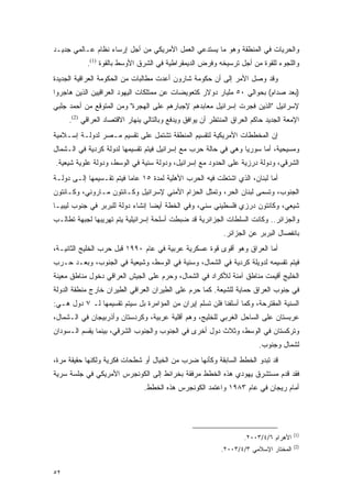 ‫ﻭﺍﻟﺤﺭﻴﺎﺕ ﻓﻲ ﺍﻟﻤﻨﻁﻘﺔ ﻭﻫﻭ ﻤﺎ ﻴﺴﺘﺩﻋﻲ ﺍﻟﻌﻤل ﺍﻷﻤﺭﻴﻜﻲ ﻤﻥ ﺃﺠل ﺇﺭﺴﺎﺀ ﻨﻅﺎﻡ ﻋـﺎﻟﻤﻲ ﺠﺩﻴـﺩ‬
           ‫ﻭﺍﻟﻠﺠﻭﺀ ﻟﻠﻘﻭﺓ ﻤﻥ ﺃﺠل ﺘﺭﺴﻴﺨﻪ ﻭﻓﺭﺽ ﺍﻟﺩﻴﻤﻘﺭﺍﻁﻴﺔ ﻓﻲ ﺍﻟﺸﺭﻕ ﺍﻷﻭﺴﻁ ﺒﺎﻟﻘﻭﺓ )1(.‬
‫ﻭﻗﺩ ﻭﺼل ﺍﻷﻤﺭ ﺇﻟﻰ ﺃﻥ ﺤﻜﻭﻤﺔ ﺸﺎﺭﻭﻥ ﺃﻋﺩﺕ ﻤﻁﺎﻟﺒﺎﺕ ﻤﻥ ﺍﻟﺤﻜﻭﻤﺔ ﺍﻟﻌﺭﺍﻗﻴﺔ ﺍﻟﺠﺩﻴﺩﺓ‬
‫)ﺒﻌﺩ ﺼﺩﺍﻡ( ﺒﺤﻭﺍﻟﻲ ٠٥ ﻤﻠﻴﺎﺭ ﺩﻭﻻﺭ ﻜﺘﻌﻭﻴﻀﺎﺕ ﻋﻥ ﻤﻤﺘﻠﻜﺎﺕ ﺍﻟﻴﻬﻭﺩ ﺍﻟﻌﺭﺍﻗﻴﻴﻥ ﺍﻟﺫﻴﻥ ﻫﺎﺠﺭﻭﺍ‬
‫ﻹﺴﺭﺍﺌﻴل "ﺍﻟﺫﻴﻥ ﻓﺠﺭﺕ ﺇﺴﺭﺍﺌﻴل ﻤﻌﺎﺒﺩﻫﻡ ﻹﺠﺒﺎﺭﻫﻡ ﻋﻠﻰ ﺍﻟﻬﺠﺭﺓ" ﻭﻤﻥ ﺍﻟﻤﺘﻭﻗﻊ ﻤﻥ ﺃﺤﻤﺩ ﺠﻠﺒﻲ‬
     ‫ﺍﻹﻤﻌﺔ ﺍﻟﺠﺩﻴﺩ ﺤﺎﻜﻡ ﺍﻟﻌﺭﺍﻕ ﺍﻟﻤﻨﺘﻅﺭ ﺃﻥ ﻴﻭﺍﻓﻕ ﻭﻴﺩﻓﻊ ﻭﺒﺎﻟﺘﺎﻟﻲ ﻴﻨﻬﺎﺭ ﺍﻻﻗﺘﺼﺎﺩ ﺍﻟﻌﺭﺍﻗﻲ )2(.‬
‫ﺇﻥ ﺍﻟﻤﺨﻁﻁﺎﺕ ﺍﻷﻤﺭﻴﻜﻴﺔ ﻟﺘﻘﺴﻴﻡ ﺍﻟﻤﻨﻁﻘﺔ ﺘﺸﺘﻤل ﻋﻠﻰ ﺘﻘﺴﻴﻡ ﻤـﺼﺭ ﻟﺩﻭﻟـﺔ ﺇﺴـﻼﻤﻴﺔ‬
‫ﻭﻤﺴﻴﺤﻴﺔ، ﺃﻤﺎ ﺴﻭﺭﻴﺎ ﻭﻫﻲ ﻓﻲ ﺤﺎﻟﺔ ﺤﺭﺏ ﻤﻊ ﺇﺴﺭﺍﺌﻴل ﻓﻴﺘﻡ ﺘﻘﺴﻴﻤﻬﺎ ﻟﺩﻭﻟﺔ ﻜﺭﺩﻴﺔ ﻓﻲ ﺍﻟـﺸﻤﺎل‬
‫ﺍﻟﺸﺭﻗﻲ، ﻭﺩﻭﻟﺔ ﺩﺭﺯﻴﺔ ﻋﻠﻰ ﺍﻟﺤﺩﻭﺩ ﻤﻊ ﺇﺴﺭﺍﺌﻴل، ﻭﺩﻭﻟﺔ ﺴﻨﻴﺔ ﻓﻲ ﺍﻟﻭﺴﻁ، ﻭﺩﻭﻟﺔ ﻋﻠﻭﻴﺔ ﺸﻴﻌﻴﺔ.‬
‫ﺃﻤﺎ ﻟﺒﻨﺎﻥ، ﺍﻟﺫﻱ ﺍﺸﺘﻌﻠﺕ ﻓﻴﻪ ﺍﻟﺤﺭﺏ ﺍﻷﻫﻠﻴﺔ ﻟﻤﺩﺓ ٥١ ﻋﺎ ‪‬ﺎ ﻓﻴﺘﻡ ﺘﻘـﺴﻴﻤﻬﺎ ﺇﻟـﻰ ﺩﻭﻟـﺔ‬
                          ‫ﻤ‬
‫ﺍﻟﺠﻨﻭﺏ، ﻭﺘﺴﻤﻰ ﻟﺒﻨﺎﻥ ﺍﻟﺤﺭ، ﻭﺘﻤﺜل ﺍﻟﺤﺯﺍﻡ ﺍﻷﻤﻨﻲ ﻹﺴﺭﺍﺌﻴل ﻭﻜـﺎﻨﺘﻭﻥ ﻤـﺎﺭﻭﻨﻲ، ﻭﻜـﺎﻨﺘﻭﻥ‬
‫ﺸﻴﻌﻲ، ﻭﻜﺎﻨﺘﻭﻥ ﺩﺭﺯﻱ ﻓﻠﺴﻁﻴﻨﻲ ﺴﻨﻲ، ﻭﻓﻲ ﺍﻟﺨﻁﺔ ﺃﻴ ‪‬ﺎ ﺇﻨﺸﺎﺀ ﺩﻭﻟﺔ ﻟﻠﺒﺭﺒﺭ ﻓﻲ ﺠﻨﻭﺏ ﻟﻴﺒﻴـﺎ‬
                                  ‫ﻀ‬
‫ﻭﺍﻟﺠﺯﺍﺌﺭ.. ﻭﻜﺎﻨﺕ ﺍﻟﺴﻠﻁﺎﺕ ﺍﻟﺠﺯﺍﺌﺭﻴﺔ ﻗﺩ ﻀﺒﻁﺕ ﺃﺴﻠﺤﺔ ﺇﺴﺭﺍﺌﻴﻠﻴﺔ ﻴﺘﻡ ﺘﻬﺭﻴﺒﻬﺎ ﻟﺠﺒﻬﺔ ﺘﻁﺎﻟـﺏ‬
                                                            ‫ﺒﺎﻨﻔﺼﺎل ﺍﻟﺒﺭﺒﺭ ﻋﻥ ﺍﻟﺠﺯﺍﺌﺭ.‬
‫ﺃﻤﺎ ﺍﻟﻌﺭﺍﻕ ﻭﻫﻭ ﺃﻗﻭﻯ ﻗﻭﺓ ﻋﺴﻜﺭﻴﺔ ﻋﺭﺒﻴﺔ ﻓﻲ ﻋﺎﻡ ٠٩٩١ ﻗﺒل ﺤﺭﺏ ﺍﻟﺨﻠﻴﺞ ﺍﻟﺜﺎﻨﻴـﺔ،‬
‫ﻓﻴﺘﻡ ﺘﻘﺴﻴﻤﻪ ﻟﺩﻭﻴﻠﺔ ﻜﺭﺩﻴﺔ ﻓﻲ ﺍﻟﺸﻤﺎل، ﻭﺴﻨﻴﺔ ﻓﻲ ﺍﻟﻭﺴﻁ، ﻭﺸﻴﻌﻴﺔ ﻓﻲ ﺍﻟﺠﻨﻭﺏ، ﻭﺒﻌـﺩ ﺤـﺭﺏ‬
‫ﺍﻟﺨﻠﻴﺞ ﺃﻗﻴﻤﺕ ﻤﻨﺎﻁﻕ ﺁﻤﻨﺔ ﻟﻸﻜﺭﺍﺩ ﻓﻲ ﺍﻟﺸﻤﺎل، ﻭﺤﺭﻡ ﻋﻠﻰ ﺍﻟﺠﻴﺵ ﺍﻟﻌﺭﺍﻗﻲ ﺩﺨﻭل ﻤﻨﺎﻁﻕ ﻤﻌﻴﻨﺔ‬
‫ﻓﻲ ﺠﻨﻭﺏ ﺍﻟﻌﺭﺍﻕ ﺤﻤﺎﻴﺔ ﻟﻠﺸﻴﻌﺔ. ﻜﻤﺎ ﺤﺭﻡ ﻋﻠﻰ ﺍﻟﻁﻴﺭﺍﻥ ﺍﻟﻌﺭﺍﻗﻲ ﺍﻟﻁﻴﺭﺍﻥ ﺨﺎﺭﺝ ﻤﻨﻁﻘﺔ ﺍﻟﺩﻭﻟﺔ‬
‫ﺍﻟﺴﻨﻴﺔ ﺍﻟﻤﻘﺘﺭﺤﺔ، ﻭﻜﻤﺎ ﺃﺴﻠﻔﻨﺎ ﻓﻠﻥ ﺘﺴﻠﻡ ﺇﻴﺭﺍﻥ ﻤﻥ ﺍﻟﻤﺅﺍﻤﺭﺓ ﺒل ﺴﻴﺘﻡ ﺘﻘﺴﻴﻤﻬﺎ ﻟـ ٧ ﺩﻭل ﻫـﻲ:‬
‫ﻋﺭﺒﺴﺘﺎﻥ ﻋﻠﻰ ﺍﻟﺴﺎﺤل ﺍﻟﻐﺭﺒﻲ ﻟﻠﺨﻠﻴﺞ، ﻭﻫﻡ ﺃﻗﻠﻴﺔ ﻋﺭﺒﻴﺔ، ﻭﻜﺭﺩﺴﺘﺎﻥ ﻭﺃﺫﺭﺒﻴﺠﺎﻥ ﻓﻲ ﺍﻟـﺸﻤﺎل،‬
‫ﻭﺘﺭﻜﺴﺘﺎﻥ ﻓﻲ ﺍﻟﻭﺴﻁ، ﻭﺜﻼﺙ ﺩﻭل ﺃﺨﺭﻯ ﻓﻲ ﺍﻟﺠﻨﻭﺏ ﻭﺍﻟﺠﻨﻭﺏ ﺍﻟﺸﺭﻗﻲ، ﺒﻴﻨﻤﺎ ﻴﻘﺴﻡ ﺍﻟـﺴﻭﺩﺍﻥ‬
                                                                         ‫ﻟﺸﻤﺎل ﻭﺠﻨﻭﺏ.‬
‫ﻗﺩ ﺘﺒﺩﻭ ﺍﻟﺨﻁﻁ ﺍﻟﺴﺎﺒﻘﺔ ﻭﻜﺄﻨﻬﺎ ﻀﺭﺏ ﻤﻥ ﺍﻟﺨﻴﺎل ﺃﻭ ﺸﻁﺤﺎﺕ ﻓﻜﺭﻴﺔ ﻭﻟﻜﻨﻬﺎ ﺤﻘﻴﻘﺔ ﻤﺭﺓ،‬
‫ﻓﻘﺩ ﻗﺩﻡ ﻤﺴﺘﺸﺭﻕ ﻴﻬﻭﺩﻱ ﻫﺫﻩ ﺍﻟﺨﻁﻁ ﻤﺭﻓﻘﺔ ﺒﺨﺭﺍﺌﻁ ﺇﻟﻰ ﺍﻟﻜﻭﻨﺠﺭﺱ ﺍﻷﻤﺭﻴﻜﻲ ﻓﻲ ﺠﻠﺴﺔ ﺴﺭﻴﺔ‬
                                ‫ﺃﻤﺎﻡ ﺭﻴﺠﺎﻥ ﻓﻲ ﻋﺎﻡ ٣٨٩١ ﻭﺍﻋﺘﻤﺩ ﺍﻟﻜﻭﻨﺠﺭﺱ ﻫﺫﻩ ﺍﻟﺨﻁﻁ.‬




                                                                                       ‫)1(‬
                                                                    ‫ﺍﻷﻫﺭﺍﻡ ٦/٤/٣٠٠٢.‬
                                                                                       ‫)2(‬
                                                           ‫ﺍﻟﻤﺨﺘﺎﺭ ﺍﻹﺴﻼﻤﻲ ٣/٤/٣٠٠٢.‬


‫٢٥‬
 