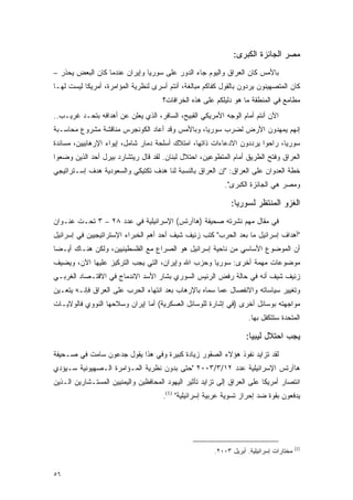 ‫ﻤﺼﺭ ﺍﻟﺠﺎﺌﺯﺓ ﺍﻟﻜﺒﺭﻯ:‬
‫ﺒﺎﻷﻤﺱ ﻜﺎﻥ ﺍﻟﻌﺭﺍﻕ ﻭﺍﻟﻴﻭﻡ ﺠﺎﺀ ﺍﻟﺩﻭﺭ ﻋﻠﻰ ﺴﻭﺭﻴﺎ ﻭﺇﻴﺭﺍﻥ ﻋﻨﺩﻤﺎ ﻜﺎﻥ ﺍﻟﺒﻌﺽ ﻴﺤﺫﺭ –‬
‫ﻜﺎﻥ ﺍﻟﻤﺘﺼﻬﻴﻨﻭﻥ ﻴﺭﺩﻭﻥ ﺒﺎﻟﻘﻭل ﻜﻔﺎﻜﻡ ﻤﺒﺎﻟﻐﺔ، ﺃﻨﺘﻡ ﺃﺴﺭﻯ ﻟﻨﻅﺭﻴﺔ ﺍﻟﻤﺅﺍﻤﺭﺓ، ﺃﻤﺭﻴﻜﺎ ﻟﻴﺴﺕ ﻟﻬـﺎ‬
                                      ‫ﻤﻁﺎﻤﻊ ﻓﻲ ﺍﻟﻤﻨﻁﻘﺔ ﻤﺎ ﻫﻭ ﺩﻟﻴﻠﻜﻡ ﻋﻠﻰ ﻫﺫﻩ ﺍﻟﺨﺭﺍﻓﺎﺕ؟‬
‫ﺍﻵﻥ ﺃﻨﺘﻡ ﺃﻤﺎﻡ ﺍﻟﻭﺠﻪ ﺍﻷﻤﺭﻴﻜﻲ ﺍﻟﻘﺒﻴﺢ، ﺍﻟﺴﺎﻓﺭ، ﺍﻟﺫﻱ ﻴﻌﻠﻥ ﻋﻥ ﺃﻫﺩﺍﻓﻪ ﺒﺘﺤـﺩ ﻏﺭﻴـﺏ..‬
‫ﺇﻨﻬﻡ ﻴﻤﻬﺩﻭﻥ ﺍﻷﺭﺽ ﻟﻀﺭﺏ ﺴﻭﺭﻴﺎ، ﻭﺒﺎﻷﻤﺱ ﻭﻗﺩ ﺃﻋﺎﺩ ﺍﻟﻜﻭﻨﺠﺭﺱ ﻤﻨﺎﻗﺸﺔ ﻤﺸﺭﻭﻉ ﻤﺤﺎﺴـﺒﺔ‬
‫ﺴﻭﺭﻴﺎ، ﺭﺍﺤﻭﺍ ﻴﺭﺩﺩﻭﻥ ﺍﻻﺩﻋﺎﺀﺍﺕ ﺫﺍﺘﻬﺎ، ﺍﻤﺘﻼﻙ ﺃﺴﻠﺤﺔ ﺩﻤﺎﺭ ﺸﺎﻤل، ﺇﻴﻭﺍﺀ ﺍﻹﺭﻫﺎﺒﻴﻴﻥ، ﻤﺴﺎﻨﺩﺓ‬
‫ﺍﻟﻌﺭﺍﻕ ﻭﻓﺘﺢ ﺍﻟﻁﺭﻴﻕ ﺃﻤﺎﻡ ﺍﻟﻤﺘﻁﻭﻋﻴﻥ، ﺍﺤﺘﻼل ﻟﺒﻨﺎﻥ. ﻟﻘﺩ ﻗﺎل ﺭﻴﺘﺸﺎﺭﺩ ﺒﻴﺭل ﺃﺤﺩ ﺍﻟﺫﻴﻥ ﻭﻀﻌﻭﺍ‬
‫ﺨﻁﺔ ﺍﻟﻌﺩﻭﺍﻥ ﻋﻠﻰ ﺍﻟﻌﺭﺍﻕ: "ﺇﻥ ﺍﻟﻌﺭﺍﻕ ﺒﺎﻟﻨﺴﺒﺔ ﻟﻨﺎ ﻫﺩﻑ ﺘﻜﺘﻴﻜﻲ ﻭﺍﻟﺴﻌﻭﺩﻴﺔ ﻫﺩﻑ ﺇﺴـﺘﺭﺍﺘﻴﺠﻲ‬
                                                            ‫ﻭﻤﺼﺭ ﻫﻲ ﺍﻟﺠﺎﺌﺯﺓ ﺍﻟﻜﺒﺭﻯ".‬

                                                              ‫ﺍﻟﻐﺯﻭ ﺍﻟﻤﻨﺘﻅﺭ ﻟﺴﻭﺭﻴﺎ:‬
‫ﻓﻲ ﻤﻘﺎل ﻤﻬﻡ ﻨﺸﺭﺘﻪ ﺼﺤﻴﻔﺔ )ﻫﺎﺁﺭﺘﺱ( ﺍﻹﺴﺭﺍﺌﻴﻠﻴﺔ ﻓﻲ ﻋﺩﺩ ٨٢ – ٣ ﺘﺤـﺕ ﻋﻨـﻭﺍﻥ‬
‫"ﺃﻫﺩﺍﻑ ﺇﺴﺭﺍﺌﻴل ﻤﺎ ﺒﻌﺩ ﺍﻟﺤﺭﺏ" ﻜﺘﺏ ﺯﺌﻴﻑ ﺸﻴﻑ ﺃﺤﺩ ﺃﻫﻡ ﺍﻟﺨﺒﺭﺍﺀ ﺍﻹﺴﺘﺭﺍﺘﻴﺠﻴﻴﻥ ﻓﻲ ﺇﺴﺭﺍﺌﻴل‬
‫ﺃﻥ ﺍﻟﻤﻭﻀﻭﻉ ﺍﻷﺴﺎﺴﻲ ﻤﻥ ﻨﺎﺤﻴﺔ ﺇﺴﺭﺍﺌﻴل ﻫﻭ ﺍﻟﺼﺭﺍﻉ ﻤﻊ ﺍﻟﻔﻠﺴﻁﻴﻨﻴﻴﻥ، ﻭﻟﻜﻥ ﻫﻨـﺎﻙ ﺃﻴـ ‪‬ﺎ‬
 ‫ﻀ‬
‫ﻤﻭﻀﻭﻋﺎﺕ ﻤﻬﻤﺔ ﺃﺨﺭﻯ: ﺴﻭﺭﻴﺎ ﻭﺤﺯﺏ ﺍﷲ ﻭﺇﻴﺭﺍﻥ، ﺍﻟﺘﻲ ﻴﺠﺏ ﺍﻟﺘﺭﻜﻴﺯ ﻋﻠﻴﻬﺎ ﺍﻵﻥ، ﻭﻴﻀﻴﻑ‬
‫ﺯﺌﻴﻑ ﺸﻴﻑ ﺃﻨﻪ ﻓﻲ ﺤﺎﻟﺔ ﺭﻓﺽ ﺍﻟﺭﺌﻴﺱ ﺍﻟﺴﻭﺭﻱ ﺒﺸﺎﺭ ﺍﻷﺴﺩ ﺍﻻﻨﺩﻤﺎﺝ ﻓﻲ ﺍﻻﻗﺘـﺼﺎﺩ ﺍﻟﻐﺭﺒـﻲ‬
‫ﻭﺘﻐﻴﻴﺭ ﺴﻴﺎﺴﺎﺘﻪ ﻭﺍﻻﻨﻔﺼﺎل ﻋﻤﺎ ﺴﻤﺎﻩ ﺒﺎﻹﺭﻫﺎﺏ ﺒﻌﺩ ﺍﻨﺘﻬﺎﺀ ﺍﻟﺤﺭﺏ ﻋﻠﻰ ﺍﻟﻌﺭﺍﻕ ﻓﺈﻨـﻪ ﻴﺘﻌـﻴﻥ‬
‫ﻤﻭﺍﺠﻬﺘﻪ ﺒﻭﺴﺎﺌل ﺃﺨﺭﻯ )ﻓﻲ ﺇﺸﺎﺭﺓ ﻟﻠﻭﺴﺎﺌل ﺍﻟﻌﺴﻜﺭﻴﺔ( ﺃﻤﺎ ﺇﻴﺭﺍﻥ ﻭﺴﻼﺤﻬﺎ ﺍﻟﻨﻭﻭﻱ ﻓﺎﻟﻭﻻﻴـﺎﺕ‬
                                                                     ‫ﺍﻟﻤﺘﺤﺩﺓ ﺴﺘﺘﻜﻔل ﺒﻬﺎ.‬

                                                                    ‫ﻴﺠﺏ ﺍﺤﺘﻼل ﻟﻴﺒﻴﺎ:‬
‫ﻟﻘﺩ ﺘﺯﺍﻴﺩ ﻨﻔﻭﺫ ﻫﺅﻻﺀ ﺍﻟﺼﻘﻭﺭ ﺯﻴﺎﺩﺓ ﻜﺒﻴﺭﺓ ﻭﻓﻲ ﻫﺫﺍ ﻴﻘﻭل ﺠﺩﻋﻭﻥ ﺴﺎﻤﺕ ﻓﻲ ﺼـﺤﻴﻔﺔ‬
‫ﻫﺎﺁﺭﺘﺱ ﺍﻹﺴﺭﺍﺌﻴﻠﻴﺔ ﻋﺩﺩ ٢١/٣/٣٠٠٢ "ﺤﺘﻰ ﺒﺩﻭﻥ ﻨﻅﺭﻴﺔ ﺍﻟﻤـﺅﺍﻤﺭﺓ ﺍﻟـﺼﻬﻴﻭﻨﻴﺔ ﺴـﻴﺅﺩﻱ‬
‫ﺍﻨﺘﺼﺎﺭ ﺃﻤﺭﻴﻜﺎ ﻋﻠﻰ ﺍﻟﻌﺭﺍﻕ ﺇﻟﻰ ﺘﺯﺍﻴﺩ ﺘﺄﺜﻴﺭ ﺍﻟﻴﻬﻭﺩ ﺍﻟﻤﺤﺎﻓﻅﻴﻥ ﻭﺍﻟﻴﻤﻨﻴﻴﻥ ﺍﻟﻤﺴﺘـﺸﺎﺭﻴﻥ ﺍﻟـﺫﻴﻥ‬
                                      ‫ﻴﺩﻓﻌﻭﻥ ﺒﻘﻭﺓ ﻀﺩ ﺇﺤﺭﺍﺯ ﺘﺴﻭﻴﺔ ﻋﺭﺒﻴﺔ ﺇﺴﺭﺍﺌﻴﻠﻴﺔ" )1(.‬




                                                                                         ‫)1(‬
                                                        ‫ﻤﺨﺘﺎﺭﺍﺕ ﺇﺴﺭﺍﺌﻴﻠﻴﺔ. ﺃﺒﺭﻴل ٣٠٠٢.‬


‫٦٥‬
 