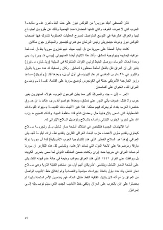 ‫ﺘﺄﺜﺭ ﺍﻟﺼﺤﻔﻲ "ﺩﻴﻙ ﻤﻭﺭﻴﺱ" ﻤﻥ ﺍﻟﻔﻭﻜﺱ ﻨﻴﻭﺯ ﻋﻠﻰ ﺤﺙ ﺍﻟﺒﻨﺘـﺎﺠﻭﻥ ﻋﻠـﻰ ﻤﺘﺎﺒﻌـﺔ‬
‫ﺍﻟﺤﺭﺏ ﺍﻟﺘﻲ ﻻ ﺘﻌﺭﻑ ﺍﻟﺨﻭﻑ ﻭﺍﻟﺘﻲ ﺘﺸﻨﻬﺎ ﺍﻟﺤﻀﺎﺭﺓ ﻀﺩ ﺍﻟﻬﻤﺠﻴﺔ ﻭﺫﻟﻙ ﻋﻥ ﻁﺭﻴـﻕ ﺍﺠﺘﻴـﺎﺡ‬
‫ﻟﻴﺒﻴﺎ ﻭﺍﻟﻌﺭﺍﻕ. ﻓﺎﻟﺭﻏﺒﺔ ﻓﻲ ﺍﻟﺘﻭﺴﻊ ﺍﻟﻤﺘﻭﺍﺼل ﻟﻤﺴﺭﺡ ﺍﻟﻌﻤﻠﻴﺎﺕ ﺍﻟﻌﺴﻜﺭﻴﺔ ﺘﺸﺎﺭﻙ ﻓﻴﻬﺎ ﺃﺼﺤﺎﺏ‬
  ‫ﺍﻟﻔﻭﻜﺱ ﻨﻴﻭﺯ ﻭﻨﻴﻭﺕ ﺠﻴﻨﺠﺭﻴﺵ ﺭﺌﻴﺱ ﺍﻟﺒﺭﻟﻤﺎﻥ ﻤﻊ ﻫﻨﺭﻱ ﻜﻴﻨﺴﺠﺭ ﻭﺍﻟﺴﻴﻨﺎﺘﻭﺭ ﺠﻭﻥ ﻤﺎﻜﺎﻴﻥ.‬
‫ﻜﺎﻨﺕ ﺒﺩﺍﻴﺔ ﺍﻟﺤﻤﻠﺔ ﻋﻠﻰ ﺴﻭﺭﻴﺎ ﻤﻥ ﺘل ﺃﺒﻴﺏ ﺤﻴﺙ ﺍﺘﻬﻡ ﺸﺎﺭﻭﻥ ﺴﻭﺭﻴﺎ ﺒﻨﻘـل ﺃﺴـﻠﺤﺔ‬
‫ﻋﺭﺍﻗﻴﺔ ﻜﻴﻤﺎﻭﻴﺔ ﻭﺒﻴﻭﻟﻭﺠﻴﺔ ﻟﺩﻤﺸﻕ، ﻭﺃﻜﺩ ﻫﺫﺍ ﺍﻻﺘﻬﺎﻡ ﺃﻴ ‪‬ﺎ ﺍﻟﺼﻬﻴﻭﻨﻲ )ﻴﻭﺴﻲ ﻜـﻭﺒﺭ( ﺭﺌـﻴﺱ‬
                             ‫ﻀ‬
‫ﻭﺤﺩﺓ ﺃﺒﺤﺎﺙ ﺍﻟﻤﻭﺴﺎﺩ، ﻭﻭﺼل ﺍﻟﺨﻴﻁ ﻟﺭﺌﻴﺱ ﺍﻟﻘﻭﺍﺕ ﺍﻟﻤﺸﺘﺭﻜﺔ ﻓﻲ ﺍﻟﺴﻴﻠﻴﺔ )ﺭﻴﺘـﺸﺎﺭﺩ ﻤـﺎﻴﺭﺯ(‬
‫ﻴﺸﻴﺭ ﺇﻟﻰ ﺃﻥ ﺍﻟﻌﺭﺍﻕ ﻨﻘل ﺒﺎﻟﻔﻌل ﺃﺴﻠﺤﺔ ﻤﺤﻅﻭﺭﺓ ﻟﺩﻤﺸﻕ.. ﻭﻜﺎﻥ ﺭﺍﻤﺴﻔﻴﻠﺩ ﻗﺩ ﻫﺩﺩ ﺴﻭﺭﻴﺎ ﺒﺎﻟﻭﻴل‬
‫ﻭﺍﻟﺜﺒﻭﺭ ﻓﻲ ٨٢ ﻤﺎﺭﺱ ﺍﻟﻤﺎﻀﻲ ﺜﻡ ﻋﺎﺩ ﻟﺘﻬﺩﻴﺩﻩ ﻓﻲ ﺃﻭل ﺃﺒﺭﻴل، ﻭﺒﻌﺩﻫﺎ ﻗﺎﺩ )ﻭﻭﻟﻔﻭﻴﺘﺯ( ﻤﺴﺎﻋﺩ‬
‫ﻭﺯﻴﺭ ﺍﻟﺨﺎﺭﺠﻴﺔ ﺍﻷﻤﺭﻴﻜﻲ ﺤﻤﻠﺔ ﻓﻲ ﺍﻟﻜﻭﻨﺠﺭﺱ ﻟﻭﻀﻊ ﺴﻭﺭﻴﺎ ﻋﻠﻰ ﺍﻟﻘﺎﺌﻤﺔ، ﻜﻤـﺎ ﺘـﻡ ﻭﻀـﻊ‬
                                                     ‫ﺍﻟﻌﺭﺍﻕ ﺃﺜﻨﺎﺀ ﺍﻟﻌﺩﻭﺍﻥ ﻋﻠﻰ ﺃﻓﻐﺎﻨﺴﺘﺎﻥ.‬
‫ﺍﻷﻤﺭ – ﺇﺫﻥ – ﺠﺩ، ﻭﺍﻟﻤﻌﺭﻜﺔ ﺃﻜﺒﺭ ﻤﻤﺎ ﻴﻅﻥ ﺍﻟﻔﺭﺤﻭﻥ ﺍﻟﻌﺭﺏ، ﻫﺅﻻﺀ ﺍﻟﻤﻨﻬﺎﺭﻭﻥ ﺒﻐﻴﺭ‬
‫ﺤﺭﺏ ﻭﻻ ﻗﺘﺎل، ﻓﺴﻭﻑ ﻴﺄﺘﻲ ﺍﻟﺩﻭﺭ ﻋﻠﻰ ﺩﻤﺸﻕ، ﻭﺒﻌﺩﻫﺎ ﻋﻭﺍﺼﻡ ﺃﺨـﺭﻯ، ﻁﺎﻟﻤـﺎ ﺃﻥ ﺤـﺭﻕ‬
‫ﺤﺎﻀﺭﺓ ﺍﻟﻌﺭﺏ ﺒﻐﺩﺍﺩ ﻟﻡ ﻴﺤﺭﻙ ﻓﻴﻬﻡ ﺴﺎﻜ ﹰﺎ. ﻫﺫﺍ ﻏﻴﺭ ﺍﻻﺘﻬﺎﻤـﺎﺕ ﺍﻟﻘﺩﻴﻤـﺔ ﺒـﺈﻴﻭﺍﺀ ﺍﻟﻘﻴـﺎﺩﺍﺕ‬
                                               ‫ﻨ‬
‫ﺍﻟﻔﻠﺴﻁﻴﻨﻴﺔ ﺍﻟﺘﻲ ﺘﺴﻤﻰ ﺒﺎﻹﺭﻫﺎﺒﻴﺔ ﻤﺜل ﺭﻤﻀﺎﻥ ﺸﻠﺢ ﻗﺎﺌﺩ ﻤﻨﻅﻤﺔ ﺍﻟﺠﻬﺎﺩ ﻭﻜﺫﻟﻙ ﺘﺸﺠﻴﻊ ﺤـﺯﺏ‬
               ‫ﺍﷲ ﻋﻠﻰ ﺘﺤﺭﻴﺭ ﺍﻟﺠﻨﻭﺏ ﺍﻟﻠﺒﻨﺎﻨﻲ ﻭﺇﻤﺩﺍﺩﻩ ﺒﺎﻟﺴﻼﺡ ﻭﺘﻭﺼﻴل ﺍﻟﺴﻼﺡ ﺍﻹﻴﺭﺍﻨﻲ ﻟﻪ.‬
‫ﺃﻤﺎ ﺍﻻﺘﻬﺎﻤﺎﺕ ﺍﻟﺠﺩﻴﺩﺓ ﻓﺘﺘﻠﺨﺹ ﻓﻲ ﺍﻤﺘﻼﻙ ﺃﺴﻠﺤﺔ ﺩﻤﺎﺭ ﺸﺎﻤل ﺒـل ﻭﺘﺠﺭﺒـﺔ ﺴـﻼﺡ‬
‫ﻜﻴﻤﺎﻭﻱ ﻭﺘﻘﺩﻴﻡ ﻤﺄﻭﻯ ﻷﻋﻀﺎﺀ ﺤﺯﺏ ﺍﻟﺒﻌﺙ ﺍﻟﻌﺭﺍﻗﻲ ﺍﻟﻔﺎﺭﻴﻥ ﻭﺘﻘﺩﻴﻡ ﻨﻅـﺎﺭﺍﺕ ﻟﻴﻠﻴـﺔ ﻟﻠﺠـﻴﺵ‬
‫ﺍﻟﻌﺭﺍﻗﻲ )ﻭﻫﺫﺍ ﻫﻭ ﺍﻟﺴﻼﺡ ﺍﻟﺨﻁﻴﺭ ﺍﻟﺫﻱ ﻫﺩﺩ ﺘﻜﻨﻭﻟﻭﺠﻴﺎ ﺍﻟﺤﺭﺏ ﺍﻷﻤﺭﻴﻜﻴﺔ( ﻜﻤﺎ ﺃﻥ ﺴﻭﺭﻴﺎ ﺩﻭﻟﺔ‬
‫ﻤﺎﺭﻗﺔ ﻭﻤﻭﻀﻭﻋﺔ ﻋﻠﻰ ﻻﺌﺤﺔ ﺍﻟﺩﻭل ﺍﻟﺘﻲ ﺘﺴﺎﻨﺩ ﺍﻹﺭﻫﺎﺏ. ﻭﺘﺘﻨﺎﺴﻰ ﻜل ﻫﺫﻩ ﺍﻟﺘﻘﺎﺭﻴﺭ ﺃﻥ ﺴﻭﺭﻴﺎ‬
‫ﻟﻡ ﺘﺴﺎﻨﺩ ﺍﻟﻌﺭﺍﻕ ﻓﻲ ﺤﺭﺒﻬﺎ ﻀﺩ ﺇﻴﺭﺍﻥ ﻭﻜﺎﻨﺕ ﻀﻤﻥ ﺍﻟﺘﺤﺎﻟﻑ ﺍﻟﺩﻭﻟﻲ ﻟﻤﺎ ﺴﻤﻲ ﺒﺘﺤﺭﻴﺭ ﺍﻟﻜﻭﻴﺕ‬
‫ﺒل ﻭﻭﺍﻓﻘﺕ ﻋﻠﻰ ﺍﻟﻘﺭﺍﺭ ١٤٤١ ﺍﻟﺫﻱ ﻫﺩﺩ ﺍﻟﻌﺭﺍﻕ ﺒﻌﻭﺍﻗﺏ ﻭﺨﻴﻤﺔ ﻓﻲ ﺤﺎﻟﺔ ﻋﺩﻡ ﻗﺒﻭﻟﻪ ﺍﻟﺘﻔﺘـﻴﺵ‬
‫ﻋﻠﻰ ﺃﺴﻠﺤﺔ ﺍﻟﺩﻤﺎﺭ ﺍﻟﺸﺎﻤل ﻭﻴﺘﻨﺎﺴﻰ ﺍﻷﻤﺭﻴﻜﺎﻥ ﺃﻨﻬﻡ ﺃﻭل ﻤﻥ ﺍﺴﺘﺨﺩﻡ ﺍﻟﻘﻨﺒﻠﺔ ﺍﻟﺫﺭﻴﺔ ﻭﻫﻲ ﺴـﻼﺡ‬
‫ﺩﻤﺎﺭ ﺸﺎﻤل ﻭﻗﺩ ﻫﺩﺩ ﺒﺎﻭل ﺒﺎﺘﺨﺎﺫ ﺇﺠﺭﺍﺀﺍﺕ ﺴﻴﺎﺴﻴﺔ ﻭﺍﻗﺘﺼﺎﺩﻴﺔ ﻭﺘﻡ ﺇﻏﻼﻕ ﺨﻁ ﺍﻷﻨﺎﺒﻴﺏ ﺍﻟﻭﺍﺼل‬
‫ﻤﻥ ﺍﻟﻌﺭﺍﻕ ﺒﺯﻋﻡ ﺃﻨﻪ ﻜﺎﻥ ﻴﻨﺘﻬﻙ ﺍﺘﻔﺎﻗﻴﺔ ﺍﻟﻨﻔﻁ ﻤﻘﺎﺒل ﺍﻟﻐﺫﺍﺀ ﻓﻬﻡ ﻴﺨﺩﻤﻭﻥ ﺍﻷﻤﻡ ﺍﻟﻤﺘﺤﺩﺓ ﻭﻟﻬﺫﺍ ﻟﻡ‬
‫ﻴﺤﺼﻠﻭﺍ ﻋﻠﻰ ﺇﺫﻥ ﺒﺎﻟﺤﺭﺏ ﻋﻠﻰ ﺍﻟﻌﺭﺍﻕ ﻭﻴﻜﻔﻲ ﺨﻁ ﺍﻷﻨﺎﺒﻴﺏ ﺍﻟﺠﺩﻴﺩ ﺍﻟﺫﻱ ﺴﻴﺘﻡ ﺘﻭﺼـﻴﻠﻪ ﺇﻟـﻰ‬
                                                                               ‫ﺇﺴﺭﺍﺌﻴل.‬




‫٧٥‬
 