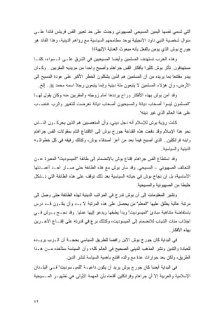 ‫ﺍﻟﺘﻲ ﺘﺴﻤﻲ ﻨﻔﺴﻬﺎ ﺍﻟﻴﻤﻴﻥ ﺍﻟﻤﺴﻴﺤﻲ ﺍﻟﺼﻬﻴﻭﻨﻲ ﻭﺠﺩﺕ ﻋﻠﻰ ﺤﺩ ﺘﻌﺒﻴﺭ ﺍﻟﻘﺱ ﻓﺭﻴﺘﺱ ﻗﺎﺌ ‪‬ﺍ ﻋﻠـﻰ‬
      ‫ﺩ‬
‫ﻤﻨﻭﺍل ﺸﺨﺼﻴﺔ ﺍﻟﻨﺒﻲ ﺩﺍﻭﺩ ﺍﻹﻨﺠﻴﻠﻴﺔ ﻴﻭﺤﺩ ﻤﻁﺎﻤﺤﻬﻡ ﺍﻟﺴﻴﺎﺴﻴﺔ ﻤﻊ ﺭﺅﺍﻫﻡ ﺍﻟﺩﻴﻨﻴﺔ، ﻭﻫﺫﺍ ﺍﻟﻘﺎﺌﺩ ﻫﻭ‬
                               ‫ﺠﻭﺭﺝ ﺒﻭﺵ ﺍﻟﺫﻱ ﻴﺅﻤﻥ ﺒﺎﻟﻔﻌل ﺒﺄﻨﻪ ﻤﺒﻌﻭﺙ ﺍﻟﻌﻨﺎﻴﺔ ﺍﻹﻟﻬﻴﺔ!!‬
‫ﻭﻫﺫﻩ ﺍﻟﺤﺭﺏ ﺘﺴﺘﻬﺩﻑ ﺍﻟﻤﺴﻠﻤﻴﻥ ﻭﺃﻴ ‪‬ﺎ ﺍﻟﻤﺴﻴﺤﻴﻴﻥ ﻓﻲ ﺍﻟﺸﺭﻕ ﻋﻠـﻰ ﺍﻟـﺴﻭﺍﺀ، ﻜﻠﻨـﺎ‬
                                        ‫ﻀ‬
‫ﻤﺴﺘﻬﺩﻓﻭﻥ. ﺘﺄﺜﺭ ﺒﻭﺵ ﻜﺜﻴ ‪‬ﺍ ﺒﺄﻓﻜﺎﺭ ﺍﻟﻘﺱ ﺠﺭﺍﻫﺎﻡ ﻭﺃﺼﺒﺢ ﻭﺍﺤ ‪‬ﺍ ﻤﻥ ﻤﺭﻴﺩﻴﻪ ﺍﻟﻤﻘﺭﺒﻴﻥ.. ﻭﻜـﺎﻥ‬
                            ‫ﺩ‬                               ‫ﺭ‬
‫ﻴﺒﺩﻭ ﻤﻘﺘﻨ ‪‬ﺎ ﺒﻤﺎ ﻴﺭﻴﺩﻩ ﻤﻥ ﺃﻥ ﺍﻟﻤﺴﻠﻤﻴﻥ ﻫﻡ ﺍﻟﺫﻴﻥ ﻴﺸﻜﻠﻭﻥ ﺍﻟﺨﻁﺭ ﺍﻷﻜﺒﺭ ﻋﻠﻰ ﻋﻭﺩﺓ ﺍﻟﻤﺴﻴﺢ ﺇﻟﻰ‬
                                                                          ‫ﻌ‬
  ‫ﺍﻷﺭﺽ، ﻭﺃﻥ ﻫﺅﻻﺀ ﺍﻟﻤﺴﻠﻤﻴﻥ ﻻ ﻴﺘﺒﻌﻭﻥ ﻤﻠﺔ ﺩﻴﻨﻴﺔ ﻭﺇﻨﻤﺎ ﻴﺘﺒﻌﻭﻥ ﺭﺠﻼ ﺍﺴﻤﻪ ﻤﺤﻤﺩ ‪ ..‬ﺇﻟﺦ.‬
                     ‫ﹰ‬
‫ﻭﻗﺩ ﺁﻤﻥ ﺒﻭﺵ ﺒﻬﺫﻩ ﺍﻷﻓﻜﺎﺭ ﻭﺭﺍﺡ ﻴﺭﺩﺩﻫﺎ ﺃﻤﺎﻡ ﺯﻭﺠﺘﻪ ﻭﺍﻟﻤﻘﺭﺒﻴﻥ ﻤﻨﻪ ﻭﻜﺎﻥ ﻴﻘﻭل ﻟﻬـﺎ‬
‫"ﺍﻟﻤﺴﻠﻤﻭﻥ ﻟﻴﺴﻭﺍ ﺃﺼﺤﺎﺏ ﺩﻴﺎﻨﺔ ﻭﺍﻟﻤﺴﻴﺤﻴﻭﻥ ﺃﺼﺤﺎﺏ ﺩﻴﺎﻨﺔ ﺘﻌﺭﻀﺕ ﻟﻠﺘﻐﻴﻴﺭ ﻭﺍﻟﺭﺏ ﻏﺎﻀـﺏ‬
                                                         ‫ﻋﻠﻰ ﻫﺫﺍ ﺍﻟﻌﺎﻟﻡ ﺍﻟﺫﻱ ﻏﻴﺭ ﺩﻴﻨﻪ".‬
‫ﻜﺎﻨﺕ ﺭﺅﻴﺔ ﺒﻭﺵ ﻟﻺﺴﻼﻡ ﺃﻨﻪ ﺩﺠل ﺩﻴﻨﻲ، ﻭﺃﻥ ﺍﻟﻤﺘﻌﺼﺒﻴﻥ ﻫﻡ ﺍﻟﺫﻴﻥ ﻴﺤﺭﻜـﻭﻥ ﺍﻟﻨـﺎﺱ‬
‫ﻨﺤﻭ ﻫﺫﺍ ﺍﻹﺴﻼﻡ ﻭﻗﺩ ﺩﻓﻌﺕ ﻫﺫﻩ ﺍﻟﻘﻨﺎﻋﺔ ﺠﻭﺭﺝ ﺒﻭﺵ ﺇﻟﻰ ﺍﻻﻗﺘﻨﺎﻉ ﺍﻟﺘﺎﻡ ﺒﻤﻘﻭﻻﺕ ﺍﻟﻘﺱ ﺠﺭﺍﻫﺎﻡ‬
‫ﻭﺍﺒﻨﻪ ﻓﺭﺍﻨﻜﻠﻴﻥ.. ﺍﻟﺫﻱ ﺃﺼﺒﺢ ﻓﻴﻤﺎ ﺒﻌﺩ ﻤﻥ ﺃﻋﺯ ﺃﺼﺩﻗﺎﺀ ﺒﻭﺵ، ﻭﻜﺫﻟﻙ ﺭﻓﻴﻘﻪ ﻓﻲ ﻜل ﺨﻁﻭﺍﺘـﻪ‬
                                                                      ‫ﺍﻟﺩﻴﻨﻴﺔ ﻭﺍﻟﺴﻴﺎﺴﻴﺔ.‬
‫ﻭﻗﺩ ﺍﺴﺘﻁﺎﻉ ﺍﻟﻘﺱ ﺠﺭﺍﻫﺎﻡ ﺇﻗﻨﺎﻉ ﺒﻭﺵ ﺒﺎﻻﻨﻀﻤﺎﻡ ﺇﻟﻰ ﻁﺎﺌﻔﺔ "ﺍﻟﻤﻴﺴﻭﺩﻴﺕ" ﺍﻟﻤﻌﺒﺭﺓ ﻋـﻥ‬
‫ﺍﻟﺘﺤﺎﻟﻑ ﺍﻟﺼﻬﻴﻭﻨﻲ – ﺍﻟﻤﺴﻴﺤﻲ. ﻭﻗﺩ ﺴﺎﺭ ﺒﻭﺵ ﻤﻊ ﻫﺫﻩ ﺍﻟﻁﺎﺌﻔﺔ ﺤﺘﻰ ﺼـﺎﺭ ﺃﺤـﺩ ﺃﻋﻤـﺩﺘﻬﺎ‬
‫ﺍﻷﺴﺎﺴﻴﺔ، ﺒل ﺇﻥ ﻨﺠﺎﺡ ﺒﻭﺵ ﻓﻲ ﺤﻴﺎﺘﻪ ﺍﻟﺴﻴﺎﺴﻴﺔ ﺒﻌﺩ ﺫﻟﻙ ﺘﻭﻗﻑ ﻋﻠﻰ ﻫﺫﻩ ﺍﻟﻁﺎﺌﻔﺔ ﺍﻟﺘﻲ ﺘـﺸﻜل‬
                                                        ‫ﺨﻠﻴ ﹰﺎ ﻤﻥ ﺍﻟﺼﻬﻴﻭﻨﻴﺔ ﻭﺍﻟﻤﺴﻴﺤﻴﺔ.‬
                                                                                 ‫ﻁ‬
‫ﻭﺘﺸﻴﺭ ﺍﻟﻤﻌﻠﻭﻤﺎﺕ ﺇﻟﻰ ﺃﻥ ﺒﻭﺵ ﺘﺩﺭﺝ ﻓﻲ ﺍﻟﻤﺭﺍﺘﺏ ﺍﻟﺩﻴﻨﻴﺔ ﻟﻬﺫﻩ ﺍﻟﻁﺎﺌﻔﺔ ﺤﺘﻰ ﻭﺼل ﺇﻟﻰ‬
‫ﻤﺭﺘﺒﺔ ﻋﺎﻟﻴﺔ ﻴﻁﻠﻕ ﻋﻠﻴﻬﺎ "ﺍﻟﻤﻌﻠﻡ" ﻤﻥ ﻴﺤﺼل ﻋﻠﻰ ﻫﺫﻩ ﺍﻟﻤﺭﺘﺒﺔ ﻻ ﺒـﺩ ﻭﺃﻥ ﻴﻜـﻭﻥ ﻗـﺩ ﺩﺭﺱ‬
‫ﺒﺎﺴﺘﻔﺎﻀﺔ ﻤﺘﻨﺎﻫﻴﺔ ﻤﺒﺎﺩﺉ "ﺍﻟﻤﻴﺴﻭﺩﻴﺕ" ﻭﺒﺩﺃ ﻴﻁﺒﻘﻬﺎ ﻭﻴﺩﻋﻭ ﺇﻟﻴﻬﺎ ﻋﻤﻠ ‪‬ﺎ. ﻭﻗﺩ ﻨﺠـﺢ ﺒـﻭﺵ ﻓـﻲ‬
                    ‫ﻴ‬
‫ﺍﺠﺘﺫﺍﺏ ﻤﺌﺎﺕ ﺍﻟﺸﺒﺎﺏ ﻟﻼﻨﻀﻤﺎﻡ ﺇﻟﻰ ﺍﻟﻤﻴﺴﻭﺩﻴﺕ، ﻭﻜﺫﻟﻙ ﺒﺭﻉ ﻓﻲ ﻗﺩﺭﺘﻪ ﻋﻠﻰ ﺇﻗﻨـﺎﻉ ﺍﻵﺨـﺭﻴﻥ‬
                                                                          ‫ﺒﻬﺫﻩ ﺍﻷﻓﻜﺎﺭ.‬
‫ﻓﻲ ﺍﻟﺒﺩﺍﻴﺔ ﻜﺎﻥ ﺠﻭﺭﺝ ﺒﻭﺵ ﺍﻻﺒﻥ ﺭﺍﻓ ‪‬ﺎ ﻟﻠﻁﺭﻴﻕ ﺍﻟﺴﻴﺎﺴﻲ ﺒﺤﺠـﺔ ﺃﻥ ﺍﻟـﺭﺏ ﻴﺭﻴـﺩﻩ‬
                                      ‫ﻀ‬
‫ﻟﻠﻌﺒﺎﺩﺓ ﻭﺍﻟﺘﺩﻴﻥ ﻭﻨﺸﺭ ﺍﻟﻤﺫﻫﺏ ﺍﻟﺩﻴﻨﻲ ﺍﻟﺼﺤﻴﺢ ﻓﻲ ﺍﻟﻌﺎﻟﻡ ﻜﻠﻪ، ﻭﺃﻥ ﺍﻟﺴﻴﺎﺴﺔ ﺴﺘﺄﺨﺫﻩ ﻤـﻥ ﻫـﺫﺍ‬
                 ‫ﺍﻟﻁﺭﻴﻕ، ﻭﻟﻜﻥ ﺒﻌﺩ ﺤﻭﺍﺭﺍﺕ ﻋﺩﺓ ﻤﻊ ﻭﺍﻟﺩﻩ ﺍﻗﺘﻨﻊ ﺒﺄﻫﻤﻴﺔ ﺍﻟﺴﻴﺎﺴﺔ ﻟﻨﺸﺭ ﺍﻟﺩﻴﻥ.‬
‫ﻓﻲ ﺍﻟﺒﺩﺍﻴﺔ ﺃﻴ ‪‬ﺎ ﻜﺎﻥ ﺠﻭﺭﺝ ﺒﻭﺵ ﻴﺭﻴﺩ ﺃﻥ ﻴﻜﻭﻥ ﺩﺍﻋﻴـﺔ "ﻟﻠﻤﻴـﺴﻭﺩﻴﺕ" ﻓـﻲ ﺍﻟﺒﻠـﺩﺍﻥ‬
                                                            ‫ﻀ‬
‫ﺍﻹﺴﻼﻤﻴﺔ ﻭﺍﻟﻌﺭﺒﻴﺔ ﺇﻻ ﺃﻥ ﺠﺭﺍﻫﺎﻡ ﻭﻓﺭﺍﻨﻜﻠﻴﻥ ﺃﻗﻨﻌﺎﻩ ﺒﺄﻥ ﺍﻟﻤﻬﻤﺔ ﺍﻷﻭﻟﻰ ﻫﻲ ﺘﻁﻬﻴـﺭ ﺍﻟﻤـﺴﻴﺤﻴﺔ‬



‫٢٧‬
 