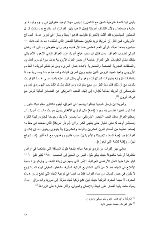 ‫ﻭﻟﻴﺱ ﻟﻬﺎ ﻗﺎﻋﺩﺓ ﺨﺎﺭﺠﻴﺔ ﺘﻨﺴﻕ ﻤﻊ ﺍﻟﺩﺍﺨل..!! ﻭﻟﻴﺱ ﺴﻬﻼ ﺘﻭﺤﻴﺩ ﻤﺘﻔﺭﻗﻴﻥ ﻓﻲ ﻴـﻭﻡ ﻭﻟﻴﻠـﺔ ﺃﻭ‬
                                ‫ﹰ‬
‫ﻋﺸﻴﺔ ﻭﻀﺤﺎﻫﺎ.. ﻭﻷﻥ ﺍﻜﺘﺸﺎﻑ ﺃﻤﺭﻴﻜﺎ )ﺠﺒل ﺍﻟﺫﻫﺏ ﺒﻨﻬﺭ ﺍﻟﻔﺭﺍﺕ( ﺃﻤﺭ ﺨﺎﺭﺝ ﺤـﺴﺎﺒﺎﺕ ﻜـل‬
‫ﺍﻟﻤﺤﻠﻠﻴﻥ ﺍﻟﺴﻴﺎﺴﻴﻴﻥ، ﻓﻘﺩ ﺃﻜﻠﺕ )ﺍﻟﺤﻴﺭﺓ( ﻋﻘﻭﻟﻬﻡ، ﻓﺫﻫﺒﻭﺍ ﻴﻤﻴ ﹰﺎ ﻭﻴﺴﺎ ‪‬ﺍ ﻓﻲ ﺘﺒﺭﻴﺭ ﻫـﺫﺍ ﺍﻟﻬﻴـﺎﺝ‬
                       ‫ﺭ‬       ‫ﻨ‬
‫ﺍﻷﻤﺭﻴﻜﻲ، ﻓﻤﻥ ﻗﺎﺌل ﺃﻥ ﺃﻤﺭﻴﻜﺎ ﺘﺭﻴﺩ ﺘﻜﻭﻴﻥ ﻤﺼﺩﺍﻗﻴﺔ ﻟﻠﺸﻌﺎﺭ ﺍﻟﺫﻱ ﺃﻁﻠﻘﺘـﻪ ﺒﻌـﺩ ﺃﺤـﺩﺍﺙ ١١‬
‫ﺴﺒﺘﻤﺒﺭ، ﺒﻌﺩﻤﺎ ﻋﺒﺄﺕ ﺍﻟﺭﺃﻱ ﺍﻟﻌﺎﻡ ﺍﻟﻌﺎﻟﻤﻲ ﻀﺩ ﺍﻹﺭﻫﺎﺏ، ﻭﻫﻭ ﺭﺃﻱ ﻤﻨﻘﻭﺽ ﺒـﺩﻟﻴل ﺍﻟـﺭﻓﺽ‬
‫ﺍﻟﺩﻭﻟﻲ ﻟﻀﺭﺏ ﺍﻟﻌﺭﺍﻕ، ﻭﻤﻥ ﻗﺎﺌل ﺇﻥ ﺴﺒﺏ ﻫﻴﺎﺝ ﺃﻤﺭﻴﻜﺎ ﻀﺩ ﺍﻟﻌﺭﺍﻕ ﺘﻨﺎﻤﻲ ﺍﻟﺸﻌﻭﺭ ﺍﻷﻤﺭﻴﻜﻲ‬
‫ﺒﺘﻔﻜﻙ ﻨﻅﺎﻡ ﺍﻟﻌﻘﻭﺒﺎﺕ ﻋﻠﻰ ﺍﻟﻌﺭﺍﻕ ﺨﺎﺼﺔ ﺃﻥ ﺒﻌﺽ ﺍﻟﺩﻭل ﺍﻷﻭﺭﻭﺒﻴﺔ ﺒﺩﺃﺕ ﺴ ‪‬ﺍ ﺘﺒـﺭﻡ ﺍﻟﻌﻘـﻭﺩ‬
               ‫ﺭ‬
‫ﻭﺍﻟﺼﻔﻘﺎﺕ ﺍﻟﺘﺠﺎﺭﻴﺔ ﺍﻟﻀﺨﻤﺔ ﻭﺍﻟﻤﻌﻤﺎﺭﻴﺔ ﻹﻋﺎﺩﺓ ﺇﻋﻤﺎﺭ ﺍﻟﻌﺭﺍﻕ، ﻭﻤﻥ ﺜﻡ ﺘﻘﻁﻊ ﺃﻤﺭﻴﻜـﺎ ﺍﻟﺤﻠـﻡ‬
‫ﺍﻷﻭﺭﻭﺒﻲ ﻭﺘﻌﻴﺩ ﺘﺤﻴﻴﺩ ﺍﻟﺭﻭﺱ ﺍﻟﺫﻴﻥ ﺒﻴﻨﻬﻡ ﻭﺒﻴﻥ ﺍﻟﻌﺭﺍﻕ ﻗﻨﻭﺍﺕ ﻭﺍﺴـﻌﺔ ﺠـ ‪‬ﺍ ﻭﺴـﺭﻴﺔ ﺠـ ‪‬ﺍ‬
 ‫ﺩ‬            ‫ﺩ‬
‫ﻭﺘﻌﺎﻗﺩﺍﺕ ﺒﺘﺭﻭﻟﻴﺔ ﺒﻤﻠﻴﺎﺭﺍﺕ ﺍﻟﺩﻭﻻﺭﺍﺕ، ﻭﻫﻭ ﺭﺃﻱ ﻴﻤﻜﻥ ﺍﻟﺭﺩ ﻋﻠﻴﻪ ﺒﻠﻤﺎﺫﺍ ﻓـﻲ ﻫـﺫﺍ ﺍﻟﺘﻭﻗﻴـﺕ‬
‫ﺒﺎﻟﺫﺍﺕ ﻤﻊ ﺃﻥ ﺫﻟﻙ ﻗﺎﺌﻡ ﻤﻨﺫ ﺃﻜﺜﺭ ﻤﻥ ﺴﺒﻊ ﺴﻨﻭﺍﺕ، ﻭﻤﻥ ﻗﺎﺌل ﻤﺜـل ﺍﻟﻜﺎﺘـﺏ ﺍﻟﻴﻬـﻭﺩﻱ ﻨﻌـﻭﻡ‬
‫ﺘﺸﻭﻤﺴﻜﻲ ﺇﻥ ﺃﻤﺭﻴﻜﺎ ﺒﺤﺎﺠﺔ ﻜﺈﺩﺍﺭﺓ ﺇﻟﻰ ﺇﻟﻬﺎﺀ ﺍﻟﺸﻌﺏ ﺍﻷﻤﺭﻴﻜﻲ ﻋﻥ ﺍﻟﻔﻀﺎﺌﺢ ﺍﻟﻤﺎﻟﻴﺔ ﻟﺒﻭﺵ ﻤﻊ‬
                                                                        ‫ﺸﺭﻜﺔ ﺃﻨﺭﻭﻥ )1(.‬
‫ﻭﺃﻤﺭﻴﻜﺎ ﻟﻥ ﺘﺭﺴل ﺸﺒﺎﺒﻬﺎ ﻟﻴﻘﺎﺘﻠﻭﺍ ﻭﻴﺫﺒﺤﻭﺍ ﻓﻲ ﺍﻟﻌﺭﺍﻕ، ﻟﻴﻘﻭﻡ ﺩﻜﺘﺎﺘﻭﺭ ﻤﻘﺎﻡ ﺩﻴﻜﺘـﺎﺘﻭﺭ..‬
‫ﺇﻨﻤﺎ ﺘﺭﻴﺩ ﺘﻐﻴﻴ ‪‬ﺍ ﺘﻀﻤﻥ ﺒﻪ ﻭﺠﻭﺩ )ﺇﻤﻌﺔ( ﻤﺜل ﻜﺭﺍﺯﻱ ﺍﻷﻓﻐﺎﻨﻲ ﻴﻤﻴل ﺤﻴـﺙ ﻤﺎﻟـﺕ ﺃﻤﺭﻴﻜـﺎ..‬
                                                                 ‫ﺭ‬
‫ﻭﻴﺤﻜﻡ ﺍﻟﻌﺭﺍﻕ ﺒﻌﻘل ﺍﻟﺒﻴﺕ ﺍﻷﺒﻴﺽ ﺍﻷﻤﺭﻴﻜﻲ، ﺒﻤﺎ ﻴﻀﻤﻥ ﻷﻤﺭﻴﻜﺎ ﻭﺠﻭﺩﻫﺎ ﻜﺤﺎﺭﺱ ﻟﻬﺫﺍ ﺍﻟﻜﻨﺯ،‬
‫ﻭﻤﺴﺘﺜﻤﺭ ﺃﻭﺤﺩ ﻟﻪ ﺒﺤﻕ ﺍﻤﺘﻴﺎﺯ ﺤﺘﻰ ﻴﻨﺘﻬﻲ ﺍﻟﻜﻨﺯ، ﻭﻷﻥ )ﺩﻭﻻﺭ ﺃﻤﺭﻴﻜﺎ( ﺍﻟﺫﻱ ﻨﺠﺤﺕ ﻓﻲ ﺠﻌﻠـﻪ‬
‫)ﺼﻨ ‪‬ﺎ ﻋﻅﻴ ‪‬ﺎ ﻤﻥ ﺃﺼﻨﺎﻡ ﺍﻟﻘﺭﻥ ﺍﻟﻌﺸﺭﻴﻥ ﻭﺍﻟﻭﺍﺤﺩ ﻭﺍﻟﻌﺸﺭﻴﻥ( ﺒﺩﺃ ﻴﺘﻬﺎﻭﻯ ﻭﻴﻨﻬﺎﺭ، ﻓـﺈﻥ )ﻜﻨـﺯ‬
                                                                        ‫ﻤ‬      ‫ﻤ‬
‫ﺍﻟﻔﺭﺍﺕ( ﻫﻭ )ﻫﺒﺔ ﺍﻟﺴﻤﺎﺀ ﻷﻤﺭﻴﻜﺎ ﻭﺍﻷﻤﺭﻴﻜﺎﻥ( ﺤﺴﺏ ﻅﻨﻬﻡ ﻭﻭﻫﻤﻬﻡ، ﻤﻊ ﺃﻨﻪ ﺃﻜﺒﺭ )ﺍﺴـﺘﺩﺭﺍﺝ‬
                                                        ‫ﻟﻬﻡ(.. ﻭ)ﻓﺘﻨﺔ ﻟﻸﻤﺔ ﺍﻟﺘﻲ ﺘﺤﻭﺯﻩ(..‬
‫ﻴﻌﺎﻨﻲ ﻨﻬﺭ ﺍﻟﻔﺭﺍﺕ ﻤﻥ ﺘﺭﺩﻱ ﻨﻭﻋﻴﺔ ﻤﻴﺎﻫﻪ ﻨﺘﻴﺠﺔ ﻁﻭل ﺍﻟﻤﺴﺎﻓﺔ ﺍﻟﺘﻲ ﻴﻘﻁﻌﻬﺎ ﻓﻲ ﺃﺭﺍﺽ‬
‫ٍ‬
‫ﻤﻜﺸﻭﻓﺔ ﺃﻭ ﺸﺒﻪ ﻤﻜﺸﻭﻓﺔ ﺤﻴﺙ ﻴﺒﻠﻎ ﻁﻭل ﺍﻟﻨﻬﺭ ﻤﻥ ﺍﻟﻤﻨﺒﻊ ﺇﻟﻰ ﺍﻟﻤﺼﺏ ٠٤٩٢ ﻜﻴﻠﻭ ﺘﻘﻊ ٠٦١١‬
‫ﻜﻴﻠﻭ ﻤﺘ ‪‬ﺍ ﻤﻨﻬﺎ ﺩﺍﺨل ﺍﻷﺭﺍﻀﻲ ﺍﻟﻌﺭﺍﻗﻴﺔ، ﺍﻷﻤﺭ ﺍﻟﺫﻱ ﻴﺴﻬﻡ ﻓﻲ ﺯﻴﺎﺩﺓ ﺍﻟﺘﺒﺨـﺭ ﻭﺘﺭﻜﻴـﺯ ﻨـﺴﺒﺔ‬
                                                                          ‫ﺭ‬
‫ﺍﻷﻤﻼﺡ ﻓﻲ ﺍﻟﻤﻴﺎﻩ، ﻓﻀﻼ ﻋﻥ ﺘﺄﺜﻴﺭ ﺍﻟﻤﺸﺎﺭﻴﻊ ﺍﻟﺘﺭﻜﻴﺔ ﺍﻟﺴﻠﺒﻴﺔ، ﻓﺎﻟﺨﻁﺭ ﺍﻟﺤﻘﻴﻘﻲ ﻟﻬﺫﻩ ﺍﻟﻤـﺸﺎﺭﻴﻊ‬
                                                                 ‫ﹰ‬
‫ﻻ ﻴﻜﻤﻥ ﻓﻲ ﺤﺒﺱ ﻜﻤﻴﺎﺕ ﻤﻥ ﻤﻴﺎﻩ ﺍﻟﻔﺭﺍﺕ ﻓﻘﻁ ﺒل ﺃﻴ ‪‬ﺎ ﻓﻲ ﻨﻭﻋﻴﺔ ﺍﻟﻤﻴﺎﻩ ﺍﻟﺘﻲ ﺘﺩﻓﻊ ﻤـﻥ ﻫـﺫﻩ‬
                                    ‫ﻀ‬
‫ﺍﻟﺴﺩﻭﺩ، ﻻ ﺴﻴﻤﺎ ﺍﻟﺴﺩﻭﺩ ﺍﻟﺘﺭﻜﻴﺔ ﺤﻴﺙ ﺘﺒﻴﻥ ﺩﻓﻊ ﺘﺭﻜﻴﺎ ﻟﻤﻴﺎﻩ ﻤﻠﻭﺜﺔ ﺇﻟﻰ ﺴﻭﺭﻴﺎ ﻭﺍﻟﻌـﺭﺍﻕ.. ﺒـل‬
        ‫ﻭﻤﻴﺎﻩ ﺴﺎﻤﺔ ﻭﻟﻬﺎ ﺃﺨﻁﺎﺭ ﻋﻠﻰ ﺍﻟﺒﻴﺌﺔ ﻭﺍﻹﻨﺴﺎﻥ ﻭﺍﻟﺤﻴﻭﺍﻥ، ﻭﺁﺜﺎﺭ ﻀﺎﺭﺓ ﻋﻠﻰ ﺍﻟﺯﺭﺍﻋﺔ)2(.‬

                                                                                          ‫)1(‬
                                                 ‫ﺍﻟﻌﻭﻟﻤﺔ ﻭﺍﻹﺭﻫﺎﺏ. ﻨﻌﻭﻡ ﺘﺸﻭﻤﺴﻜﻲ ﻭﺁﺨﺭﻭﻥ.‬
                                                                                          ‫)2(‬
                                                            ‫ﻜﻨﺯ ﺍﻟﻔﺭﺍﺕ. ﻤﺤﻤﺩ ﻋﻴﺴﻰ ﺩﺍﻭﺩ.‬


‫٧٨‬
 