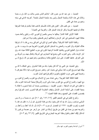 ‫ﺍﻟﺤﺩﻴﺙ – ﻋﻥ ﻋﺒﺩ ﺍﷲ ﺒﻥ ﻋﻤﺭﻭ ﻗﺎل: "ﻤﻼﺤﻡ ﺍﻟﻨﺎﺱ ﺨﻤﺱ ﻤﻼﺤـﻡ، ﺍﺜﻨﺘـﺎﻥ ﻤـﻀﺘﺎ‬
‫ﻭﺜﻼﺙ ﻓﻲ ﻫﺫﻩ ﺍﻷﻤﺔ ﻭﻤﻠﺤﻤﺔ ﺍﻟﺩﺠﺎل ﻭﻟﻴﺱ ﺒﻌﺩ ﻤﻠﺤﻤﺔ ﺍﻟﺩﺠﺎل ﻤﻠﺤﻤﺔ". ﺃﺨﺭﺠﻪ ﺍﻟﺩﺍﻨﻲ ﻓﻲ ﺴﻨﻨﻪ‬
                                                                 ‫ﻭﻨﻌﻴﻡ ﺒﻥ ﺤﻤﺎﺩ ﻓﻲ ﺍﻟﻔﺘﻥ.‬
‫ﺍﻟﺤﺩﻴﺙ – ﻋﻥ ﻜﻌﺏ ﻗﺎل: "ﺘﻜﻭﻥ ﻓﺘﻥ ﺜﻼﺙ ﻜﺄﻤﺴﻜﻡ ﺍﻟﺫﺍﻫﺏ ﻓﺘﻨﺔ ﺒﺎﻟﺸﺎﻡ ﺜﻡ ﻓﺘﻨﺔ ﺍﻟﺸﺭﻗﻴﺔ‬
                    ‫ﻫﻼﻙ ﺜﻡ ﺘﺘﺒﻌﻬﺎ ﺍﻟﻐﺭﺒﻴﺔ ﻭﺫﻜﺭ ﺍﻟﺭﺍﻴﺎﺕ ﺍﻟﺼﻔﺭ ﻗﺎل: ﻭﺍﻟﻐﺭﺒﻴﺔ ﻫﻲ ﺍﻟﻌﻤﻴﺎﺀ".‬
‫ﺍﻟﻔﺘﻨﺔ ﺍﻷﻭﻟﻰ "ﻓﺘﻨﺔ ﺍﻟﺸﺎﻡ": ﻴﻤﺜﻠﻬﺎ ﻤﺎ ﻴﺴﻤﻰ ﺒﺎﻟﺼﺭﺍﻉ ﺍﻟﻌﺭﺒﻲ ﺍﻹﺴـﺭﺍﺌﻴﻠﻲ ﻭﺍﻟﻤﻘـﺼﻭﺩ‬
         ‫ﻤﻘﺎﺘﻠﺔ ﺍﻟﻴﻬﻭﺩ ﻟﻠﻤﺴﻠﻤﻴﻥ ﻓﻲ ﺁﺨﺭ ﺍﻟﺯﻤﺎﻥ ﻭﺍﺤﺘﻼﻟﻬﻡ ﺃﺭﺽ ﻓﻠﺴﻁﻴﻥ ﻭﻗﻴﺎﻡ ﺩﻭﻟﺔ ﺇﺴﺭﺍﺌﻴل.‬
‫ﻭﺍﻟﻔﺘﻨﺔ ﺍﻟﺜﺎﻨﻴﺔ "ﻓﺘﻨﺔ ﺍﻟﺸﺭﻗﻴﺔ": ﻴﻤﺜﻠﻬﺎ ﺍﻟﺼﺭﺍﻉ ﺍﻹﻴﺭﺍﻨﻲ ﺍﻟﻌﺭﺍﻗﻲ ﻭﻫـﻲ ﻓﺘﻨـﺔ ﺍﻟـﺸﺭﻗﻴﺔ‬
‫ﻫﻼﻙ ﺍﻟﻤﻠﻭﻙ ﻭﺫل ﺍﻟﻌﺭﺏ، ﻭﺍﻟﻤﻌﻨﻰ ﺒﻪ ﺍﻟﺴﺎﺤل ﺍﻟﺸﺭﻗﻲ ﻟﻠﺠﺯﻴﺭﺓ ﺍﻟﻌﺭﺒﻴﺔ ﺤﻴـﺙ ﻴﻭﺠـﺩ ﻋﻠـﻰ‬
‫ﺍﻤﺘﺩﺍﺩﻩ ﺩﻭل ﺍﻟﺨﻠﻴﺞ ﺍﻟﻌﺭﺒﻲ ﻭﻓﺘﻨﺘﻬﺎ ﺍﻟﻘﺎﺩﻤﺔ ﺍﻟﺭﻫﻴﺒﺔ ﺘﻜﻭﻥ ﻓﻲ ﺤﺭﺏ ﺍﻟﺨﻠﻴﺞ ﺍﻟﺜﺎﻟﺜﺔ ﺤﻴﺙ ﺘﻐـﺭﻕ‬
‫ﺁﺒﺎﺭ ﺍﻟﺯﻴﺕ ﺒﺎﻟﺩﻡ. ﻭﻫﻲ ﺍﻟﺤﺭﺏ ﺍﻟﺘﻲ ﻭﻀﻊ ﻟﻬﺎ ﺍﻟﺴﻴﻨﺎﺭﻴﻭ ﻓﻲ ﺃﻤﺭﻴﻜﺎ ﻭﺘﺘﻤﺜل ﺒﻬﺠـﻭﻡ ﺃﻤﺭﻴﻜـﻲ‬
‫ﻋﻠﻰ ﺍﻟﻌﺭﺍﻕ. ﻫﺩﻓﻬﺎ ﺍﻟﻘﻀﺎﺀ ﻋﻠﻰ ﺩﻭل ﺍﻟﺨﻠﻴﺞ ﺤﻜﺎ ‪‬ﺎ ﻭﻤﺤﻜﻭﻤﻴﻥ ﻭﺇﺨﺭﺍﺠﻬﻡ ﻤﻥ ﺍﻟﺘـﺎﺭﻴﺦ ﺇﻟـﻰ‬
                                    ‫ﻤ‬
                                                                                     ‫ﺍﻷﺒﺩ.‬
‫ﻭﻓﻲ ﺍﻟﺤﺩﻴﺙ ﻋﻥ ﺍﻟﻨﺒﻲ ‪" ‬ﺃﻨﻪ ﻜﺎﻥ ﻴﺘﻌﻭﺫ ﺒﺎﷲ ﻤﻥ ﻓﺘﻨﺔ ﺍﻟﻤﺸﺭﻕ. ﻭﻫﻲ ﺍﻟﺤﺎﻟﻘـﺔ ﺍﻟﺘـﻲ‬
‫ﻴﻬﻠﻙ ﻓﻴﻬﺎ ﺼﺭﻴﺢ ﺍﻟﻌﺭﺏ ﻜﻤﺎ ﺴﻴﺄﺘﻲ ﻓﻲ ﺤﺩﻴﺙ ﺁﺨﺭ ﻭﺘﻌﺘﺒﺭ ﺼﺭﻴﺢ ﺍﻟﻌﺭﺏ ﻓﻴﻪ ﺩﻻﻟﺔ ﺠﻐﺭﺍﻓﻴـﺔ‬
                      ‫ﻭﺍﻀﺤﺔ ﻓﻬﻲ ﺘﻌﻨﻲ ﻋﺭﺏ ﺍﻟﺨﻠﻴﺞ ﻭﺍﻟﺠﺯﻴﺭﺓ )ﺍﻟﻌﺭﺍﻕ( ﻓﻬﻡ ﺃﺼل ﺍﻟﻌﺭﺏ.‬
‫ﺍﻟﻔﺘﻨﺔ ﺍﻟﺜﺎﻟﺜﺔ "ﻓﺘﻨﺔ ﺍﻟﻐﺭﺒﻴﺔ": ﻭﻫﻲ ﺍﻤﺘﺩﺍﺩ ﺼﺭﺍﻉ ﺍﻹﺴﻼﻡ ﻤﻊ ﺍﻟﻐﺭﺏ ﻭﺍﻟﺼﺭﺍﻉ ﺍﻟﻌﺭﺒـﻲ‬
‫ﻤﻊ ﺍﻟﻴﻬﻭﺩ ﻭﺍﻟﺼﺭﺍﻉ ﺍﻟﻌﺭﺒﻲ ﻤﻊ ﺍﻟﻔﺭﺱ ﺤﻴﺙ ﻴﺄﺘﻲ ﺍﻟﺭﻭﻡ )ﺃﻤﺭﻴﻜﺎ( ﺒﺤﺠﺔ ﺍﻟﻤﺴﺎﻋﺩﺓ ﺍﻟﻌﺭﺏ ﻤﺜل‬
‫ﻤﺎ ﻓﻌﻠﻭﻩ ﻓﻲ ﺍﻟﻤﺭﺍﺕ ﺍﻟﺴﺎﺒﻘﺔ – ﺘﺤﺭﻴﺭ ﺍﻟﻜﻭﻴﺕ – ﻭﻴﺴﺘﺨﺩﻤﻭﻥ ﻀﺩﻨﺎ ﺃﺴـﻠﺤﺔ ﺘﺩﻤﻴﺭﻴـﺔ ﻓﺘﺎﻜـﺔ‬
‫ﺒﺤﺠﺔ ﺍﻟﻘﻀﺎﺀ ﻋﻠﻰ ﺃﺴﻠﺤﺔ ﺍﻟﺩﻤﺎﺭ ﺍﻟﺸﺎﻤل ﻭﺇﻴﻘﺎﻑ ﺍﻟﻤﻘﺎﻭﻤﺔ ﺍﻟﻌﺭﺍﻗﻴﺔ ﻟﺘﺤﺭﻴﺭ ﺸﻌﺏ ﺍﻟﻌﺭﺍﻕ! ﻭﻫﻡ‬
                                      ‫ﻴﻘﺼﺩﻭﻥ ﺍﻟﻘﻀﺎﺀ ﻋﻠﻰ ﺍﻟﺠﻤﻴﻊ، ﻭﻫﺫﻩ ﺍﻟﻔﺘﻨﺔ ﺍﻟﻌﻤﻴﺎﺀ )1(.‬
‫ﻭﺃﺨﺭﺝ ﺍﻟﻁﺒﺭﺍﻨﻲ ﻓﻲ ﺍﻟﻤﻌﺠﻡ ﺍﻟﻜﺒﻴﺭ )٧١/ ٧٨١ ﺭﻗﻡ ١٠٥( ﻋﻥ ﻋـﺼﻤﺔ ﺒـﻥ ﻗـﻴﺱ‬
‫ﺍﻟﺴﻠﻤﻲ ﺼﺎﺤﺏ ﺭﺴﻭل ﺍﷲ ‪ ‬ﺃﻨﻪ ﻜﺎﻥ ﻴﺘﻌﻭﺫ ﺒﺎﷲ ﻤﻥ ﻓﺘﻨﺔ ﺍﻟﻤﺸﺭﻕ. ﻗﻴـل ﻟـﻪ: ﻓﻜﻴـﻑ ﻓﺘﻨـﺔ‬
‫ﺍﻟﻤﻐﺭﺏ )ﺤﺭﺏ ﺍﻟﻜﻭﻴﺕ ١٩٩١ ﺜﻡ ﺍﻟﺤﺼﺎﺭ ﺜﻡ ﺤﺭﺏ ٣٠٠٢( ﻗـﺎل: ﺘﻠـﻙ ﺃﻋﻅـﻡ ﻭﺃﻋﻅـﻡ.‬
‫ﻭﺃﺨﺭﺠﻪ ﻨﻌﻴﻡ ﺒﻥ ﺤﻤﺎﺩ ﻓﻲ ﺍﻟﻔﺘﻥ ﻤﻥ ﻁﺭﻴﻕ ﺃﺭﻁﺄﺓ ﺒﻥ ﺍﻟﻤﺫﺭ ﻋﻥ ﺃﺯﻫﺭ ﻋﻥ ﻋﺼﻤﺔ ﺒﻥ ﻗﻴﺱ ﺇﻻ‬
     ‫ﺃﻨﻪ ﻗﺎل )ﺘﻠﻙ ﺃﻋﻅﻡ ﻭﺃﻁﻡ( ﻭﻫﻜﺫﺍ ﺃﺨﺭﺠﻪ ﺍﻟﺒﺨﺎﺭﻱ ﻓﻲ ﺍﻟﺘﺎﺭﻴﺦ ﺍﻟﻜﺒﻴﺭ )٧/ ٣٦ ﺭﻗﻡ ٣٠٥(.‬




                                                                                           ‫)1(‬
                                                     ‫ﺃﺴﺭﺍﺭ ﺍﻟﺴﺎﻋﺔ ﻭﻫﺠﻭﻡ ﺍﻟﻐﺭﺏ. ﻓﻬﺩ ﺴﺎﻟﻡ.‬


‫١٩‬
 