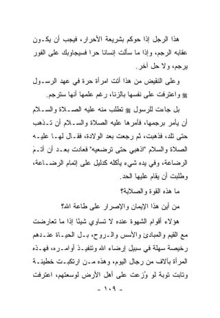 ‫ﻫﺫﺍ ﺍﻟﺭﺠل ﺇﺫﺍ ﺤﻭﻜﻡ ﺒﺸﺭﻴﻌﺔ ﺍﻷﺤﺭﺍﺭ، ﻓﻴﺠﺏ ﺃﻥ ﻴﻜـﻭﻥ‬
‫ﻋﻘﺎﺒﻪ ﺍﻟﺭﺠﻡ، ﻭﺇﺫﺍ ﻤﺎ ﺴﺄﻟﺕ ﺇﻨﺴﺎ ﹰﺎ ﺤ ‪‬ﺍ ﻓﺴﻴﺠﺎﻭﺒﻙ ﻋﻠﻰ ﺍﻟﻔﻭﺭ‬
                    ‫ﻨ ﺭ‬
                                     ‫ﻴﺭﺠﻡ، ﻭﻻ ﺤل ﺁﺨﺭ.‬
‫ﻭﻋﻠﻰ ﺍﻟﻨﻘﻴﺽ ﻤﻥ ﻫﺫﺍ ﺃﺘﺕ ﺍﻤﺭﺃﺓ ﺤﺭﺓ ﻓﻲ ﻋﻬﺩ ﺍﻟﺭﺴـﻭل‬
    ‫‪ ‬ﻭﺍﻋﺘﺭﻓﺕ ﻋﻠﻰ ﻨﻔﺴﻬﺎ ﺒﺎﻟﺯﻨﺎ، ﺭﻏﻡ ﻋﻠﻤﻬﺎ ﺃﻨﻬﺎ ﺴﺘﺭﺠﻡ.‬
‫ﺒل ﺠﺎﺀﺕ ﻟﻠﺭﺴﻭل ‪ ‬ﺘﻁﻠﺏ ﻤﻨﻪ ﻋﻠﻴﻪ ﺍﻟﺼـﻼﺓ ﻭﺍﻟﺴـﻼﻡ‬
‫ﺃﻥ ﻴﺄﻤﺭ ﺒﺭﺠﻤﻬﺎ، ﻓﺄﻤﺭﻫﺎ ﻋﻠﻴﻪ ﺍﻟﺼﻼﺓ ﻭﺍﻟﺴـﻼﻡ ﺃﻥ ﺘـﺫﻫﺏ‬
‫ﺤﺘﻰ ﺘﻠﺩ، ﻓﺫﻫﺒﺕ، ﺜﻡ ﺭﺠﻌﺕ ﺒﻌﺩ ﺍﻟﻭﻻﺩﺓ، ﻓﻘـﺎل ﻟﻬـﺎ ﻋﻠﻴـﻪ‬
‫ﺍﻟﺼﻼﺓ ﻭﺍﻟﺴﻼﻡ "ﺍﺫﻫﺒﻲ ﺤﺘﻰ ﺘﺭﻀﻌﻴﻪ" ﻓﻌﺎﺩﺕ ﺒﻌـﺩ ﺃﻥ ﺃﺘـﻡ‬
‫‪َ‬‬
‫ﺍﻟﺭﻀﺎﻋﺔ، ﻭﻓﻲ ﻴﺩﻩ ﺸﻲﺀ ﻴﺄﻜﻠﻪ ﻜﺩﻟﻴل ﻋﻠﻰ ﺇﺘﻤﺎﻡ ﺍﻟﺭﻀـﺎﻋﺔ،‬
                                ‫ﻭﻁﻠﺒﺕ ﺃﻥ ﻴﻘﺎﻡ ﻋﻠﻴﻬﺎ ﺍﻟﺤﺩ.‬
                                ‫ﻤﺎ ﻫﺫﻩ ﺍﻟﻘﻭﺓ ﻭﺍﻟﺼﻼﺒﺔ؟‬
          ‫ﻤﻥ ﺃﻴﻥ ﻫﺫﺍ ﺍﻹﻴﻤﺎﻥ ﻭﺍﻹﺼﺭﺍﺭ ﻋﻠﻰ ﻁﺎﻋﺔ ﺍﷲ؟‬
‫ﻫﺅﻻﺀ ﺃﻗﻭﺍﻡ ﺍﻟﺸﻬﻭﺓ ﻋﻨﺩﻩ ﻻ ﺘﺴﺎﻭﻱ ﺸﻴ ًﺎ ﺇﺫﺍ ﻤﺎ ﺘﻌﺎﺭﻀﺕ‬
               ‫ﺌ‬
‫ﻤﻊ ﺍﻟﻘﻴﻡ ﻭﺍﻟﻤﺒﺎﺩﺉ ﻭﺍﻷﺴﺱ ﻭﺍﻟـﺭﻭﺡ، ﺒـل ﺍﻟﺤﻴـﺎﺓ ﻋﻨـﺩﻫﻡ‬
‫ﺭﺨﻴﺼﺔ ﺴﻬﻠﺔ ﻓﻲ ﺴﺒﻴل ﺇﺭﻀﺎﺀ ﺍﷲ ﻭﺘﻨﻔﻴـﺫ ﺃﻭﺍﻤـﺭﻩ، ﻓﻬـﺫﻩ‬
‫ﺍﻟﻤﺭﺃﺓ ﺒﺂﻻﻑ ﻤﻥ ﺭﺠﺎل ﺍﻟﻴﻭﻡ، ﻭﻫﺫﻩ ‪‬ـﻥ ﺍﺭﺘﻜﺒـﺕ ﺨﻁﻴﺌـﺔ‬
               ‫ﻤ ‪‬‬
‫ﻭﺘﺎﺒﺕ ﺘﻭﺒﺔ ﻟﻭ ﻭﺯﻋﺕ ﻋﻠﻰ ﺃﻫل ﺍﻷﺭﺽ ﻟﻭﺴﻌﺘﻬﻡ، ﺍﻋﺘﺭﻓﺕ‬
                               ‫ُ‪‬‬
                       ‫- ٩٠١ -‬
 