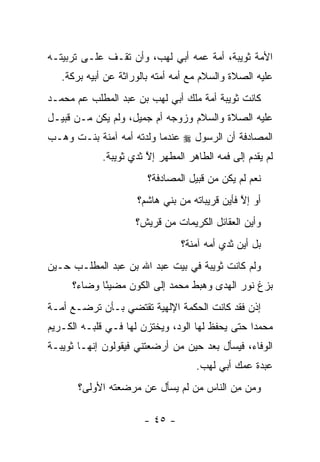 ‫ﺍﻷﻤﺔ ﺜﻭﻴﺒﺔ، ﺃﻤﺔ ﻋﻤﻪ ﺃﺒﻲ ﻟﻬﺏ، ﻭﺃﻥ ﺘﻘـﻑ ﻋﻠـﻰ ﺘﺭﺒﻴﺘـﻪ‬
   ‫ﻋﻠﻴﻪ ﺍﻟﺼﻼﺓ ﻭﺍﻟﺴﻼﻡ ﻤﻊ ﺃﻤﻪ ﺃﻤﺘﻪ ﺒﺎﻟﻭﺭﺍﺜﺔ ﻋﻥ ﺃﺒﻴﻪ ﺒﺭﻜﺔ.‬
‫ﻜﺎﻨﺕ ﺜﻭﻴﺒﺔ ﺃﻤﺔ ﻤﻠﻙ ﺃﺒﻲ ﻟﻬﺏ ﺒﻥ ﻋﺒﺩ ﺍﻟﻤﻁﻠﺏ ﻋﻡ ﻤﺤﻤـﺩ‬
‫ﻋﻠﻴﻪ ﺍﻟﺼﻼﺓ ﻭﺍﻟﺴﻼﻡ ﻭﺯﻭﺠﻪ ﺃﻡ ﺠﻤﻴل، ﻭﻟﻡ ﻴﻜﻥ ﻤـﻥ ﻗﺒﻴـل‬
‫ﺍﻟﻤﺼﺎﺩﻓﺔ ﺃﻥ ﺍﻟﺭﺴﻭل ‪ ‬ﻋﻨﺩﻤﺎ ﻭﻟﺩﺘﻪ ﺃﻤﻪ ﺁﻤﻨﺔ ﺒﻨـﺕ ﻭﻫـﺏ‬
             ‫ﻟﻡ ﻴﻘﺩﻡ ﺇﻟﻰ ﻓﻤﻪ ﺍﻟﻁﺎﻫﺭ ﺍﻟﻤﻁﻬﺭ ﺇﻻ ﺜﺩﻱ ﺜﻭﻴﺒﺔ.‬
                        ‫ﱠ‬
                        ‫ﻨﻌﻡ ﻟﻡ ﻴﻜﻥ ﻤﻥ ﻗﺒﻴل ﺍﻟﻤﺼﺎﺩﻓﺔ؟‬
                     ‫ﺃﻭ ﺇﻻ ﻓﺄﻴﻥ ﻗﺭﻴﺒﺎﺘﻪ ﻤﻥ ﺒﻨﻲ ﻫﺎﺸﻡ؟‬
                                               ‫ﱠ‬
                     ‫ﻭﺃﻴﻥ ﺍﻟﻌﻘﺎﺌل ﺍﻟﻜﺭﻴﻤﺎﺕ ﻤﻥ ﻗﺭﻴﺵ؟‬
                                ‫ﺒل ﺃﻴﻥ ﺜﺩﻱ ﺃﻤﻪ ﺁﻤﻨﺔ؟‬
‫ﻭﻟﻡ ﻜﺎﻨﺕ ﺜﻭﻴﺒﺔ ﻓﻲ ﺒﻴﺕ ﻋﺒﺩ ﺍﷲ ﺒﻥ ﻋﺒﺩ ﺍﻟﻤﻁﻠـﺏ ﺤـﻴﻥ‬
     ‫ﺒﺯﻍ ﻨﻭﺭ ﺍﻟﻬﺩﻯ ﻭﻫﺒﻁ ﻤﺤﻤﺩ ﺇﻟﻰ ﺍﻟﻜﻭﻥ ﻤﻀﻴ ًﺎ ﻭﻀﺎﺀ؟‬
      ‫‪‬‬     ‫ﺌ‬
‫ﺇﺫﻥ ﻓﻘﺩ ﻜﺎﻨﺕ ﺍﻟﺤﻜﻤﺔ ﺍﻹﻟﻬﻴﺔ ﺘﻘﺘﻀﻲ ﺒـﺄﻥ ﺘﺭﻀـﻊ ﺃﻤـﺔ‬
‫ﻤﺤﻤ ‪‬ﺍ ﺤﺘﻰ ﻴﺤﻔﻅ ﻟﻬﺎ ﺍﻟﻭﺩ، ﻭﻴﺨﺘﺯﻥ ﻟﻬﺎ ﻓـﻲ ﻗﻠﺒـﻪ ﺍﻟﻜـﺭﻴﻡ‬
                              ‫‪‬‬                  ‫ﺩ‬
‫ﺍﻟﻭﻓﺎﺀ، ﻓﻴﺴﺄل ﺒﻌﺩ ﺤﻴﻥ ﻤﻥ ﺃﺭﻀﻌﺘﻨﻲ ﻓﻴﻘﻭﻟﻭﻥ ﺇﻨﻬـﺎ ﺜﻭﻴﺒـﺔ‬
                             ‫‪‬‬
                                    ‫ﻋﺒﺩﺓ ﻋﻤﻙ ﺃﺒﻲ ﻟﻬﺏ.‬
       ‫ﻭﻤﻥ ﻤﻥ ﺍﻟﻨﺎﺱ ﻤﻥ ﻟﻡ ﻴﺴﺄل ﻋﻥ ﻤﺭﻀﻌﺘﻪ ﺍﻷﻭﻟﻰ؟‬
                                ‫‪‬‬       ‫‪ِ ‬‬

                       ‫- ٥٤ -‬
 