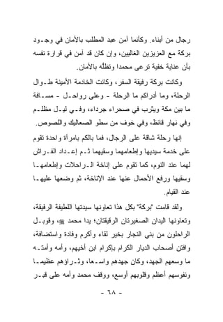 ‫ﺭﺠﺎل ﻤﻥ ﺃﺒﻨﺎﺀ. ﻭﻜﺄﻨﻤﺎ ﺁﻤﻥ ﻋﺒﺩ ﺍﻟﻤﻁﻠﺏ ﺒﺎﻷﻤﺎﻥ ﻓﻲ ﻭﺠـﻭﺩ‬
‫ﺒﺭﻜﺔ ﻤﻊ ﺍﻟﻌﺯﻴﺯﻴﻥ ﺍﻟﻐﺎﻟﻴﻴﻥ، ﻭﺇﻥ ﻜﺎﻥ ﻗﺩ ﺁﻤﻥ ﻓﻲ ﻗﺭﺍﺭﺓ ﻨﻔﺴﻪ‬
                ‫ﺒﺄﻥ ﻋﻨﺎﻴﺔ ﺨﻔﻴﺔ ﺘﺭﻋﻰ ﻤﺤﻤ ‪‬ﺍ ﻭﺘﻅﻠﻪ ﺒﺎﻷﻤﺎﻥ.‬
                         ‫ﱡ‬     ‫ﺩ‬
‫ﻭﻜﺎﻨﺕ ﺒﺭﻜﺔ ﺭﻓﻴﻘﺔ ﺍﻟﺴﻔﺭ، ﻭﻜﺎﻨﺕ ﺍﻟﺨﺎﺩﻤﺔ ﺍﻷﻤﻴﻨﺔ ﻁـﻭﺍل‬
‫ﺍﻟﺭﺤﻠﺔ، ﻭﻤﺎ ﺃﺩﺭﺍﻜﻡ ﻤﺎ ﺍﻟﺭﺤﻠﺔ - ﻭﻋﻠﻰ ﺭﻭﺍﺤـل - ﻤﺴـﺎﻓﺔ‬
‫ﻤﺎ ﺒﻴﻥ ﻤﻜﺔ ﻭﻴﺜﺭﺏ ﻓﻲ ﺼﺤﺭﺍﺀ ﺠﺭﺩﺍﺀ، ﻭﻓـﻲ ﻟﻴـل ﻤﻅﻠـﻡ‬
‫ﻭﻓﻲ ﻨﻬﺎﺭ ﻗﺎﺌﻅ، ﻭﻓﻲ ﺨﻭﻑ ﻤﻥ ﺴﻁﻭ ﺍﻟﺼﻌﺎﻟﻴﻙ ﻭﺍﻟﻠﺼﻭﺹ.‬
‫ﺇﻨﻬﺎ ﺭﺤﻠﺔ ﺸﺎﻗﺔ ﻋﻠﻰ ﺍﻟﺭﺠﺎل، ﻓﻤﺎ ﺒﺎﻟﻜﻡ ﺒﺎﻤﺭﺃﺓ ﻭﺍﺤﺩﺓ ﺘﻘﻭﻡ‬
‫ﻋﻠﻰ ﺨﺩﻤﺔ ﺴﻴﺩﻴﻬﺎ ﻭﺇﻁﻌﺎﻤﻬﻤﺎ ﻭﺴﻘﻴﻬﻤﺎ ﺜـﻡ ﺇﻋـﺩﺍﺩ ﺍﻟﻔـﺭﺍﺵ‬
‫ﻟﻬﻤﺎ ﻋﻨﺩ ﺍﻟﻨﻭﻡ، ﻜﻤﺎ ﺘﻘﻭﻡ ﻋﻠﻰ ﺇﻨﺎﺨﺔ ﺍﻟـﺭﺍﺤﻼﺕ ﻭﺇﻁﻌﺎﻤﻬـﺎ‬
‫ﻭﺴﻘﻴﻬﺎ ﻭﺭﻓﻊ ﺍﻷﺤﻤﺎل ﻋﻨﻬﺎ ﻋﻨﺩ ﺍﻹﻨﺎﺨﺔ، ﺜﻡ ﻭﻀﻌﻬﺎ ﻋﻠﻴﻬـﺎ‬
                                                 ‫ﻋﻨﺩ ﺍﻟﻘﻴﺎﻡ.‬
‫ﻭﻟﻘﺩ ﻗﺎﻤﺕ "ﺒﺭﻜﺔ" ﺒﻜل ﻫﺫﺍ ﺘﻌﺎﻭﻨﻬﺎ ﺴﻴﺩﺘﻬﺎ ﺍﻟﻠﻁﻴﻔﺔ ﺍﻟﺭﻓﻴﻘﺔ،‬
‫ﻭﺘﻌﺎﻭﻨﻬﺎ ﺍﻟﻴﺩﺍﻥ ﺍﻟﺼﻐﻴﺭﺘﺎﻥ ﺍﻟ ‪‬ﻗﻴﻘﺘﺎﻥ؛ ﻴﺩﺍ ﻤﺤﻤﺩ ‪ ،‬ﻭﻗﻭﺒـل‬
                          ‫ﺭ‬
‫ﺍﻟﺭﺍﺤﻠﻭﻥ ﻤﻥ ﺒﻨﻲ ﺍﻟﻨﺠﺎﺭ ﺒﺨﻴﺭ ﻟﻘﺎﺀ ﻭﺃﻜﺭﻡ ﻭﻓﺎﺩﺓ ﻭﺍﺴﺘﻀﺎﻓﺔ،‬
‫ﻭﺍﻓﺘﻥ ﺃﺼﺤﺎﺏ ﺍﻟﺩﻴﺎﺭ ﺍﻟﻜﺭﺍﻡ ﺒﺈﻜﺭﺍﻡ ﺍﺒﻥ ﺃﺨﻴﻬﻡ، ﻭﺃﻤﻪ ﻭﺃﻤﺘـﻪ‬
‫ﻤﺎ ﻭﺴﻌﻬﻡ ﺍﻟﺠﻬﺩ، ﻭﻜﺎﻥ ﺠﻬﺩﻫﻡ ﻭﺍﺴـ ‪‬ﺎ، ﻭﺜـﺭﺍﺅﻫﻡ ﻋﻅﻴ ‪‬ـﺎ‬
  ‫ﻤ‬                ‫ﻌ‬
‫ﻭﻨﻔﻭﺴﻬﻡ ﺃﻋﻅﻡ ﻭﻗﻠﻭﺒﻬﻡ ﺃﻭﺴﻊ، ﻭﻭﻗﻑ ﻤﺤﻤﺩ ﻭﺃﻤﻪ ﻋﻠﻰ ﻗﺒـﺭ‬

                         ‫- ٨٦ -‬
 