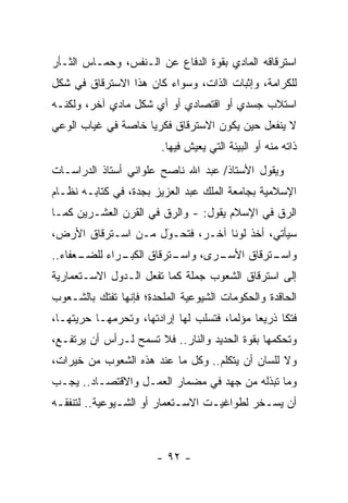 ‫ﺍﺴﺘﺭﻗﺎﻗﻪ ﺍﻟﻤﺎﺩﻱ ﺒﻘﻭﺓ ﺍﻟﺩﻓﺎﻉ ﻋﻥ ﺍﻟـﻨﻔﺱ، ﻭﺤﻤـﺎﺱ ﺍﻟﺜـﺄﺭ‬
‫ﻟﻠﻜﺭﺍﻤﺔ، ﻭﺇﺜﺒﺎﺕ ﺍﻟﺫﺍﺕ، ﻭﺴﻭﺍﺀ ﻜﺎﻥ ﻫﺫﺍ ﺍﻻﺴﺘﺭﻗﺎﻕ ﻓﻲ ﺸﻜل‬
                        ‫‪‬‬
‫ﺍﺴﺘﻼﺏ ﺠﺴﺩﻱ ﺃﻭ ﺍﻗﺘﺼﺎﺩﻱ ﺃﻭ ﺃﻱ ﺸﻜل ﻤﺎﺩﻱ ﺁﺨﺭ، ﻭﻟﻜﻨـﻪ‬
‫ﻻ ﻴﻨﻔﻌل ﺤﻴﻥ ﻴﻜﻭﻥ ﺍﻻﺴﺘﺭﻗﺎﻕ ﻓﻜﺭ ‪‬ﺎ ﺨﺎﺼﺔ ﻓﻲ ﻏﻴﺎﺏ ﺍﻟﻭﻋﻲ‬
                    ‫ﻴ‬
                         ‫ﺫﺍﺘﻪ ﻤﻨﻪ ﺃﻭ ﺍﻟﺒﻴﺌﺔ ﺍﻟﺘﻲ ﻴﻌﻴﺵ ﻓﻴﻬﺎ.‬
‫ﻭﻴﻘﻭل ﺍﻷﺴﺘﺎﺫ/ ﻋﺒﺩ ﺍﷲ ﻨﺎﺼﺢ ﻋﻠﻭﺍﻨﻲ ﺃﺴﺘﺎﺫ ﺍﻟﺩﺭﺍﺴـﺎﺕ‬
‫ﺍﻹﺴﻼﻤﻴﺔ ﺒﺠﺎﻤﻌﺔ ﺍﻟﻤﻠﻙ ﻋﺒﺩ ﺍﻟﻌﺯﻴﺯ ﺒﺠﺩﺓ، ﻓﻲ ﻜﺘﺎﺒـﻪ ﻨﻅـﺎﻡ‬
‫ﺍﻟ ‪‬ﻕ ﻓﻲ ﺍﻹﺴﻼﻡ ﻴﻘﻭل: - ﻭﺍﻟ ‪‬ﻕ ﻓﻲ ﺍﻟﻘﺭﻥ ﺍﻟﻌﺸـﺭﻴﻥ ﻜﻤـﺎ‬
                        ‫ﺭ‬                       ‫ﺭ‬
‫ﺴﻴﺄﺘﻲ، ﺃﺨﺫ ﻟﻭ ﹰﺎ ﺁﺨـﺭ، ﻓﺘﺤـﻭل ﻤـﻥ ﺍﺴـﺘﺭﻗﺎﻕ ﺍﻷﺭﺽ،‬
                    ‫َ‬
                    ‫‪‬‬            ‫ﻨ‬
‫ـﻌﻔﺎﺀ..‬
      ‫ـﺭﺍﺀ ﻟﻠﻀـ‬
              ‫ـﺘﺭﻗﺎﻕ ﺍﻟﻜﺒـ‬
                         ‫ـﺭﻯ، ﻭﺍﺴـ‬
                                 ‫ـﺘﺭﻗﺎﻕ ﺍﻷﺴـ‬
                                           ‫ﻭﺍﺴـ‬
‫ﺇﻟﻰ ﺍﺴﺘﺭﻗﺎﻕ ﺍﻟﺸﻌﻭﺏ ﺠﻤﻠﺔ ﻜﻤﺎ ﺘﻔﻌل ﺍﻟـﺩﻭل ﺍﻻﺴـﺘﻌﻤﺎﺭﻴﺔ‬
‫ﺍﻟﺤﺎﻗﺩﺓ ﻭﺍﻟﺤﻜﻭﻤﺎﺕ ﺍﻟﺸﻴﻭﻋﻴﺔ ﺍﻟﻤﻠﺤﺩﺓ؛ ﻓﺈﻨﻬﺎ ﺘﻔﺘﻙ ﺒﺎﻟﺸـﻌﻭﺏ‬
‫ﻓﺘ ﹰﺎ ﺫﺭﻴ ‪‬ﺎ ﻤﺅﻟ ‪‬ﺎ، ﻓﺘﺴﻠﺏ ﻟﻬﺎ ﺇﺭﺍﺩﺘﻬﺎ، ﻭﺘﺤﺭﻤﻬـﺎ ﺤﺭﻴﺘﻬـﺎ،‬
                                       ‫ﻤ‬      ‫ﻌ‬      ‫ﻜ‬
‫ﻭﺘﺤﻜﻤﻬﺎ ﺒﻘﻭﺓ ﺍﻟﺤﺩﻴﺩ ﻭﺍﻟﻨﺎﺭ.. ﻓﻼ ﺘﺴﻤﺢ ﻟـﺭﺃﺱ ﺃﻥ ﻴﺭﺘﻔـﻊ،‬
‫ﻭﻻ ﻟﻠﺴﺎﻥ ﺃﻥ ﻴﺘﻜﻠﻡ.. ﻭﻜل ﻤﺎ ﻋﻨﺩ ﻫﺫﻩ ﺍﻟﺸﻌﻭﺏ ﻤﻥ ﺨﻴﺭﺍﺕ،‬
‫ﻭﻤﺎ ﺘﺒﺫﻟﻪ ﻤﻥ ﺠﻬﺩ ﻓﻲ ﻤﻀﻤﺎﺭ ﺍﻟﻌﻤـل ﻭﺍﻻﻗﺘﺼـﺎﺩ.. ﻴﺠـﺏ‬
‫ﺃﻥ ﻴﺴـﺨﺭ ﻟﻁﻭﺍﻏﻴـﺕ ﺍﻻﺴـﺘﻌﻤﺎﺭ ﺃﻭ ﺍﻟﺸـﻴﻭﻋﻴﺔ.. ﻟﺘﻨﻔﻘـﻪ‬
 ‫ـ‬             ‫ـ‬            ‫ـ‬     ‫ـ‬         ‫ـ‬



                        ‫- ٢٩ -‬
 