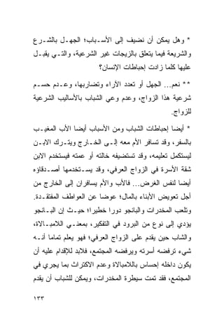 ‫* ﻭﻫل ﻴﻤﻜﻥ ﺃﻥ ﻨﻀﻴﻑ ﺇﻟﻰ ﺍﻷﺴـﺒﺎﺏ؛ ﺍﻟﺠﻬـل ﺒﺎﻟﺸـﺭﻉ‬
‫ﻭﺍﻟﺸﺭﻴﻌﺔ ﻓﻴﻤﺎ ﻴﺘﻌﻠﻕ ﺒﺎﻟﺯﻴﺠﺎﺕ ﻏﻴﺭ ﺍﻟﺸﺭﻋﻴﺔ، ﻭﺍﻟﺘـﻲ ﻴﻘﺒـل‬
                       ‫ﻋﻠﻴﻬﺎ ﻜﻠﻤﺎ ﺯﺍﺩﺕ ﺇﺤﺒﺎﻁﺎﺕ ﺍﻹﻨﺴﺎﻥ؟‬

‫** ﻨﻌﻡ... ﺍﻟﺠﻬل ﺃﻭ ﺘﻌﺩﺩ ﺍﻵﺭﺍﺀ ﻭﺘﻀﺎﺭﺒﻬﺎ، ﻭﻋـﺩﻡ ﺤﺴـﻡ‬
‫ﺸﺭﻋﻴﺔ ﻫﺫﺍ ﺍﻟﺯﻭﺍﺝ، ﻭﻋﺩﻡ ﻭﻋﻲ ﺍﻟﺸﺒﺎﺏ ﺒﺎﻷﺴﺎﻟﻴﺏ ﺍﻟﺸﺭﻋﻴﺔ‬
                                                ‫ﻟﻠﺯﻭﺍﺝ.‬

‫* ﺃﻴ ‪‬ﺎ ﺇﺤﺒﺎﻁﺎﺕ ﺍﻟﺸﺒﺎﺏ ﻭﻤﻥ ﺍﻷﺴﺒﺎﺏ ﺃﻴﻀﺎ ﺍﻷﺏ ﺍﻟﻤﻐﻴـﺏ‬
             ‫‪‬‬                              ‫ﻀ‬
‫ﺒﺎﻟﺴﻔﺭ، ﻭﻗﺩ ﺘﺴﺎﻓﺭ ﺍﻷﻡ ﻤﻌﻪ ﺇﻟـﻰ ﺍﻟﺨـﺎﺭﺝ ﻭﻴﺘـﺭﻙ ﺍﻻﺒـﻥ‬
‫ﻟﻴﺴﺘﻜﻤل ﺘﻌﻠﻴﻤﻪ، ﻭﻗﺩ ﺘﺴﺘﻀﻴﻔﻪ ﺨﺎﻟﺘﻪ ﺃﻭ ﻋﻤﺘﻪ ﻓﻴﺴﺘﺨﺩﻡ ﺍﻻﺒﻥ‬
‫ﺸﻘﺔ ﺍﻷﺴﺭﺓ ﻓﻲ ﺍﻟﺯﻭﺍﺝ ﺍﻟﻌﺭﻓﻲ، ﻭﻗﺩ ﻴﺴـﺘﺨﺩﻤﻬﺎ ﺃﺼـﺩﻗﺎﺅﻩ‬
‫ﺃﻴﻀﺎ ﻟﻨﻔﺱ ﺍﻟﻐﺭﺽ... ﻓﺎﻷﺏ ﻭﺍﻷﻡ ﻴﺴﺎﻓﺭﺍﻥ ﺇﻟﻰ ﺍﻟﺨﺎﺭﺝ ﻤﻥ‬
                                               ‫‪‬‬
‫ﺃﺠل ﺘﻌﻭﻴﺽ ﺍﻷﺒﻨﺎﺀ ﺒﺎﻟﻤﺎل؛ ﻋﻭﻀﺎ ﻋﻥ ﺍﻟﻌﻭﺍﻁﻑ ﺍﻟﻤﻔﺘﻘـﺩﺓ.‬
                       ‫‪‬‬
‫ﻭﺘﻠﻌﺏ ﺍﻟﻤﺨﺩﺭﺍﺕ ﻭﺍﻟﺒﺎﻨﺠﻭ ﺩﻭﺭﺍ ﺨﻁﻴﺭﺍ؛ ﺤﻴـﺙ ﺇﻥ ﺍﻟﺒـﺎﻨﺠﻭ‬
                   ‫‪‬‬     ‫‪‬‬
‫ﻴﺅﺩﻱ ﺇﻟﻰ ﻨﻭﻉ ﻤﻥ ﺍﻟﺒﺭﻭﺩ ﻓﻲ ﺍﻟﺘﻔﻜﻴﺭ، ﺒﻤﻌﻨـﻲ ﺍﻟﻼﻤﺒـﺎﻻﺓ،‬
‫ﻭﺍﻟﺸﺎﺏ ﺤﻴﻥ ﻴﻘﺩﻡ ﻋﻠﻰ ﺍﻟﺯﻭﺍﺝ ﺍﻟﻌﺭﻓﻲ؛ ﻓﻬﻭ ﻴﻌﻠﻡ ﺘﻤﺎ ‪‬ﺎ ﺃﻨـﻪ‬
      ‫ﻤ‬
‫ﺸﻲﺀ ﺘﺭﻓﻀﻪ ﺃﺴﺭﺘﻪ ﻭﻴﺭﻓﻀﻪ ﺍﻟﻤﺠﺘﻤﻊ، ﻓﻼﺒﺩ ﻟﻺﻗﺩﺍﻡ ﻋﻠﻴﻪ ﺃﻥ‬
‫ﻴﻜﻭﻥ ﺩﺍﺨﻠﻪ ﺇﺤﺴﺎﺱ ﺒﺎﻟﻼﻤﺒﺎﻻﺓ ﻭﻋﺩﻡ ﺍﻻﻜﺘﺭﺍﺙ ﺒﻤﺎ ﻴﺠﺭﻱ ﻓﻲ‬
‫ﺍﻟﻤﺠﺘﻤﻊ، ﻓﻘﺩ ﺘﻤﺕ ﺴﻴﻁﺭﺓ ﺍﻟﻤﺨﺩﺭﺍﺕ، ﻭﻴﻤﻜﻥ ﻟﻠﺸﺒﺎﺏ ﺃﻥ ﻴﻘﺩﻡ‬

‫٣٣١‬
 