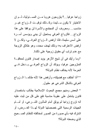 ‫ﺯﻭﺍﺠﺎ ﻋﺭﻓﻴﺎ...؟ ﻴﺘﺯﻭﺠﻭﻥ ﻫﺭﻭﺒﺎ ﻤـﻥ ﺍﻟﻤﺴـﺌﻭﻟﻴﺔ، ﺜـﻡ ﺇﻥ‬
                        ‫‪‬‬                 ‫‪‬‬     ‫‪‬‬
‫ﺍﻻﺨﺘﻴﺎﺭ ﻻ ﻴﻜﻭﻥ ﺴـﻠﻴﻤﺎ، ﻭﻜـﺫﻟﻙ ﺘﻭﻗﻴـﺕ ﺍﻟـﺯﻭﺍﺝ ﻏﻴـﺭ‬
                             ‫‪‬‬
‫ﻤﻨﺎﺴﺏ... ﻭﻤﻌﺭﻭﻑ ﺃﻥ ﺍﻟﻤﺠﺘﻤﻊ ﻭﺍﻷﺴﺭﺓ ﻟﻥ ﻴﻭﺍﻓﻘﺎ ﻋﻠﻰ ﻫﺫﺍ‬
‫ﺍﻟﺯﻭﺍﺝ... ﻓﺎﻟﺯﻭﺍﺝ ﺍﻟﻌﺭﻓﻲ ﻴﺴﺘﺤﻴل ﺃﻥ ﻴﺒﻨﻲ ﻭﻴﺅﺴﺱ ﺃﺴـﺭﺓ‬
‫ﻋﻠﻰ ﺃﺴﺱ ﺴﻠﻴﻤﺔ، ﻓﺄﻨﺎ ﺃﺭﻓﺽ ﺍﻟـﺯﻭﺍﺝ ﺍﻟﻌﺭﻓـﻲ، ﻭﻟﻜـﻥ ﻻ‬
‫ﺃﺭﻓﺽ ﺍﻻﻋﺘﺭﺍﻑ ﺒﻪ؛ ﻭﺫﻟﻙ ﻟﻬﺩﻑ ﻤﺤﺩﺩ، ﻭﻫﻭ ﻁﻼﻕ ﺍﻟﺯﻭﺠﺔ‬
               ‫ﻤﻊ ﻋﺩﻡ ﺘﺭﺘﺏ ﺃﻱ ﺤﻘﻭﻕ ﺯﻭﺠﻴﺔ ﻋﻠﻰ ﺫﻟﻙ!.‬

‫*ﻭﻤﺎ ﺭﺃﻴﻙ ﻓﻲ ﺃﻥ ﺸﻴﺦ ﺍﻷﺯﻫﺭ ﻴﺅﻴﺩ ﺇﺼﺩﺍﺭ ﻗﺎﻨﻭﻥ ﻟﻤﻌﺎﻗﺒـﺔ‬
‫ﺍﻟﻤﺘﺯﻭﺠﻴﻥ ﻋﺭﻓﻴﺎ، ﻭﻴﺅﻜﺩ ﺃﻥ ﺍﻟﺯﻭﺍﺝ ﺍﻟﻌﺭﻓـﻲ ﻴـﺩﺨل ﻓـﻲ‬
                                    ‫‪‬‬
                         ‫ﺍﻟﺤﺭﻤﺔ ﻷﻨﻪ ﻴﺨﺎﻟﻑ ﻨﻅﺎﻡ ﺍﻟﺩﻭﻟﺔ؟‬

‫**ﺃﻨﺎ ﺃﺨﺘﻠﻑ ﻤﻊ ﻓﻀﻴﻠﺘﻪ، ﻭﺃﺭﻓﺽ ﻫﺫﺍ ﻷﻨﻪ ﻁﺎﻟﻤـﺎ ﺍﻟـﺯﻭﺍﺝ‬
                      ‫ﺍﻟﻌﺭﻓﻲ ﺒﺎﻟﺸﻜل ﺍﻟﺸﺭﻋﻲ ﻫﻭ ﻤﻘﺒﻭل.‬

‫* ﺍﻟﺒﻌﺽ ﻭﻤﻨﻬﻡ ﻤﺠﻤﻊ ﺍﻟﺒﺤﻭﺙ ﺍﻹﺴﻼﻤﻴﺔ ﻴﻁﺎﻟﺏ ﺒﺎﺴﺘﺼﺩﺍﺭ‬
‫ﻗﺎﻨﻭﻥ ﻴﺸﺘﻤل ﻋﻠﻰ ﻋﻘﻭﺒﺔ ﻤﻨﺎﺴﺒﺔ ﺘﻘﻊ ﻋﻠﻰ ﻜل ﻤﻥ ﺜﺒﺕ ﻋﻠﻴﻪ‬
‫ﺃﻨﻪ ﺘﺯﻭﺝ ﺯﻭﺍﺠﺎ ﻟﻡ ﻴﻭﺜﻕ ﺃﻤﺎﻡ ﺍﻟﻤﺄﺫﻭﻥ ﺍﻟﺸـﺭﻋﻲ، ﺃﻭ ﺃﻤـﺎﻡ‬
                                        ‫‪‬‬
‫ﺍﻟﺠﻬﺎﺕ ﺍﻟﺭﺴﻤﻴﺔ ﺍﻟﺘﻲ ﺨﺼﺼﺘﻬﺎ ﺍﻟﺩﻭﻟﺔ ﻟﻬـﺫﺍ ﺍﻟﻐـﺭﺽ، ﺃﻭ‬
‫ﺍﺸﺘﺭﻙ ﻓﻴﻪ ﺒﺄﻱ ﺼﻭﺭﺓ ﻤﻥ ﺍﻟﺼﻭﺭ ﻟﻤﺨﺎﻟﻔﺘﻪ ﻟﻠﻨﻅﺎﻡ ﺍﻟﺼـﺤﻴﺢ‬
                                   ‫ﺍﻟﺫﻱ ﻭﻀﻌﺘﻪ ﺍﻟﺩﻭﻟﺔ؟‬

‫٠٤١‬
 