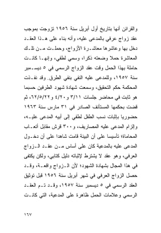 ‫ﻭﺍﻟﻘﺭﺍﺌﻥ ﺃﻨﻬﺎ ﺒﺘﺎﺭﻴﺦ ﺃﻭل ﺃﺒﺭﻴل ﺴﻨﺔ ٦٥٩١ ﺘﺯﻭﺠﺕ ﺒﻤﻭﺠﺏ‬
‫ﻋﻘﺩ ﺯﻭﺍﺝ ﻋﺭﻓﻲ ﺒﺎﻟﻤﺩﻋﻰ ﻋﻠﻴﻪ، ﻭﺃﻨﻪ ﺒﻨﺎﺀ ﻋﻠﻰ ﻫـﺫﺍ ﺍﻟﻌﻘـﺩ‬
‫ﺩﺨل ﺒﻬﺎ ﻭﻋﺎﺸﺭﻫﺎ ﻤﻌﺎﺸـﺭﺓ ﺍﻷﺯﻭﺍﺝ، ﻭﺤﻤﻠـﺕ ﻤـﻥ ﺘﻠـﻙ‬
‫ﺍﻟﻤﻌﺎﺸﺭﺓ ﺤﻤﻼ ﻭﻀﻌﺘﻪ ﺫﻜﺭﺍ، ﻭﺴﻤﻲ ﻟﻁﻔﻲ، ﻭﺇﻨﻬـﺎ ﻜﺎﻨـﺕ‬
                          ‫‪‬‬         ‫ﹰ‬
‫ﺤﺎﻤﻠﺔ ﺒﻬﺫﺍ ﺍﻟﺤﻤل ﻭﻗﺕ ﻋﻘﺩ ﺍﻟﺯﻭﺍﺝ ﺍﻟﺭﺴﻤﻲ ﻓﻲ ٥ ﺩﻴﺴـﻤﺒﺭ‬
‫ﺴﻨﺔ ٧٥٩١، ﻭﻟﻠﻤﺩﻋﻰ ﻋﻠﻴﻪ ﺍﻟﻨﻔﻲ ﺒﻨﻔﻲ ﺍﻟﻁﺭﻕ. ﻭﻗﺩ ﻨﻔـﺫﺕ‬
‫ﺍﻟﻤﺤﻜﻤﺔ ﺤﻜﻡ ﺍﻟﺘﺤﻘﻴﻕ، ﻭﺴﻤﻌﺕ ﺸﻬﺎﺩﺓ ﺸﻬﻭﺩ ﺍﻟﻁﺭﻓﻴﻥ ﺤﺴﺒﻤﺎ‬
‫ﻫﻭ ﺜﺎﺒﺕ ﻓﻲ ﻤﺤﺎﻀﺭ ﺠﻠﺴﺎﺕ ١١/٣ ﻭ٠٢/٤ ﻭ٢٢/٥/٢٦، ﺜﻡ‬
‫ﻗﻀﺕ ﺒﺤﻜﻤﻬﺎ ﺍﻟﻤﺴﺘﺄﻨﻑ ﺍﻟﺼﺎﺩﺭ ﻓﻲ ١٣ ﻤﺎﺭﺱ ﺴﻨﺔ ٣٦٩١‬
‫ﺤﻀﻭﺭﻴﺎ ﺒﺈﺜﺒﺎﺕ ﻨﺴﺏ ﺍﻟﻁﻔل ﻟﻁﻔﻲ ﺇﻟﻰ ﺃﺒﻴﻪ ﺍﻟﻤﺩﻋﻰ ﻋﻠﻴـﻪ،‬
                                              ‫‪‬‬
‫ﻭﺇﻟﺯﺍﻡ ﺍﻟﻤﺩﻋﻰ ﻋﻠﻴﻪ ﺍﻟﻤﺼﺎﺭﻴﻑ، ﻭ٠٠٣ ﻗﺭﺵ ﻤﻘﺎﺒل ﺃﺘﻌـﺎﺏ‬
‫ﺍﻟﻤﺤﺎﻤﺎﺓ؛ ﺘﺄﺴﻴﺴﺎ ﻋﻠﻰ ﺃﻥ ﺍﻟﺒﻴﻨﺔ ﻗﺎﻤﺕ ﺸﺎﻫﺩﺍ ﻋﻠﻰ ﺃﻥ ﺩﺨـﻭل‬
              ‫‪‬‬                        ‫‪‬‬
‫ﺍﻟﻤﺩﻋﻰ ﻋﻠﻴﻪ ﺒﺎﻟﻤﺩﻋﻴﺔ ﻜﺎﻥ ﻋﻠﻰ ﺃﺴﺎﺱ ﻤـﻥ ﻋﻘـﺩ ﺍﻟـﺯﻭﺍﺝ‬
‫ﺍﻟﻌﺭﻓﻲ، ﻭﻫﻭ ﻋﻘﺩ ﻻ ﻴﺸﺘﺭﻁ ﻹﺜﺒﺎﺘﻪ ﺩﻟﻴل ﻜﺘﺎﺒﻲ، ﻭﻟﻜﻥ ﻴﻜﺘﻔﻰ‬
‫ﻓﻲ ﻫﺫﺍ ﺍﻟﻤﺠﺎل ﺒﺸﻬﺎﺩﺓ ﺍﻟﺸﻬﻭﺩ؛ ﻷﻥ ﺍﻟـﺯﻭﺍﺝ ﻭﺍﻗﻌـﺔ، ﻭﻗـﺩ‬
‫ﺤﺼل ﺍﻟﺯﻭﺍﺝ ﺍﻟﻌﺭﻓﻲ ﻓﻲ ﺸﻬﺭ ﺃﺒﺭﻴل ﺴﻨﺔ ٦٥٩١ ﻗﺒل ﺘﻭﺜﻴﻕ‬
‫ﺍﻟﻌﻘﺩ ﺍﻟﺭﺴﻤﻲ ﻓﻲ ٥ ﺩﻴﺴﻤﺒﺭ ﺴﻨﺔ ٧٥٩١، ﻭﻗـﺩ ﺘـﻡ ﺍﻟﻌﻘـﺩ‬
‫ﺍﻟﺭﺴﻤﻲ ﻭﻋﻼﻤﺎﺕ ﺍﻟﺤﻤل ﻅﺎﻫﺭﺓ ﻋﻠﻰ ﺍﻟﻤﺩﻋﻴﺔ، ﺍﻟﺘﻲ ﻜﺎﻨـﺕ‬


‫٧٦١‬
 