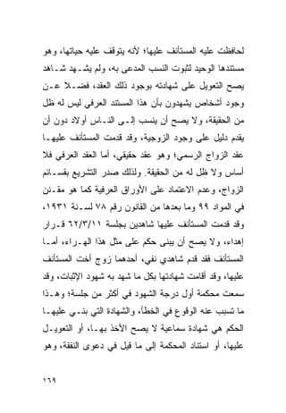 ‫ﻟﺤﺎﻓﻅﺕ ﻋﻠﻴﻪ ﺍﻟﻤﺴﺘﺄﻨﻑ ﻋﻠﻴﻬﺎ؛ ﻷﻨﻪ ﻴﺘﻭﻗﻑ ﻋﻠﻴﻪ ﺤﻴﺎﺘﻬﺎ، ﻭﻫﻭ‬
‫ﻤﺴﺘﻨﺩﻫﺎ ﺍﻟﻭﺤﻴﺩ ﻟﺜﺒﻭﺕ ﺍﻟﻨﺴﺏ ﺍﻟﻤﺩﻋﻰ ﺒﻪ، ﻭﻟﻡ ﻴﺸـﻬﺩ ﺸـﺎﻫﺩ‬
‫ﻴﺼﺢ ﺍﻟﺘﻌﻭﻴل ﻋﻠﻰ ﺸﻬﺎﺩﺘﻪ ﺒﻭﺠﻭﺩ ﺫﻟﻙ ﺍﻟﻌﻘﺩ، ﻓﻀـﻼ ﻋـﻥ‬
    ‫ﹰ‬
‫ﻭﺠﻭﺩ ﺃﺸﺨﺎﺹ ﻴﺸﻬﺩﻭﻥ ﺒﺄﻥ ﻫﺫﺍ ﺍﻟﻤﺴﺘﻨﺩ ﺍﻟﻌﺭﻓﻲ ﻟﻴﺱ ﻟﻪ ﻅل‬
‫ﻤﻥ ﺍﻟﺤﻘﻴﻘﺔ، ﻭﻻ ﻴﺼﺢ ﺃﻥ ﻴﻨﺴﺏ ﺇﻟـﻰ ﺍﻟﻨـﺎﺱ ﺃﻭﻻﺩ ﺩﻭﻥ ﺃﻥ‬
‫ﻴﻘﺩﻡ ﺩﻟﻴل ﻋﻠﻰ ﻭﺠﻭﺩ ﺍﻟﺯﻭﺠﻴﺔ، ﻭﻗﺩ ﻗﺩﻤﺕ ﺍﻟﻤﺴﺘﺄﻨﻑ ﻋﻠﻴﻬـﺎ‬
‫ﻋﻘﺩ ﺍﻟﺯﻭﺍﺝ ﺍﻟﺭﺴﻤﻲ؛ ﻭﻫﻭ ﻋﻘﺩ ﺤﻘﻴﻘﻲ، ﺃﻤﺎ ﺍﻟﻌﻘﺩ ﺍﻟﻌﺭﻓﻲ ﻓﻼ‬
‫ﺃﺴﺎﺱ ﻭﻻ ﻅل ﻟﻪ ﻤﻥ ﺍﻟﺤﻘﻴﻘﺔ. ﻭﻟﺫﻟﻙ ﺼﺩﺭ ﺍﻟﺘﺸﺭﻴﻊ ﺒﻘﺴـﺎﺌﻡ‬
‫ﺍﻟﺯﻭﺍﺝ، ﻭﻋﺩﻡ ﺍﻻﻋﺘﻤﺎﺩ ﻋﻠﻰ ﺍﻷﻭﺭﺍﻕ ﺍﻟﻌﺭﻓﻴﺔ ﻜﻤﺎ ﻫﻭ ﻤﻘـﻨﻥ‬
‫ﻓﻲ ﺍﻟﻤﻭﺍﺩ ٩٩ ﻭﻤﺎ ﺒﻌﺩﻫﺎ ﻤﻥ ﺍﻟﻘﺎﻨﻭﻥ ﺭﻗﻡ ٨٧ ﻟﺴـﻨﺔ ١٣٩١،‬
‫ﻭﻗﺩ ﻗﺩﻤﺕ ﺍﻟﻤﺴﺘﺄﻨﻑ ﻋﻠﻴﻬﺎ ﺸﺎﻫﺩﻴﻥ ﺒﺠﻠﺴﺔ ١١/٣/٢٦ ﻗـﺭﺍﺭ‬
‫ﺇﻫﺩﺍﺀ، ﻭﻻ ﻴﺼﺢ ﺃﻥ ﻴﺒﻨﻰ ﺤﻜﻡ ﻋﻠﻰ ﻤﺜل ﻫﺫﺍ ﺍﻟﻬـﺭﺍﺀ، ﺃﻤـﺎ‬
‫ﺍﻟﻤﺴﺘﺄﻨﻑ ﻓﻘﺩ ﻗﺩﻡ ﺸﺎﻫﺩﻱ ﻨﻔﻲ، ﺃﺤﺩﻫﻤﺎ ﺯﻭﺝ ﺃﺨﺕ ﺍﻟﻤﺴﺘﺄﻨﻑ‬
‫ﻋﻠﻴﻬﺎ، ﻭﻗﺩ ﺃﻗﺎﻤﺕ ﺸﻬﺎﺩﺘﻬﺎ ﺒﻜل ﻤﺎ ﺸﻬﺩ ﺒﻪ ﺸﻬﻭﺩ ﺍﻹﺜﺒﺎﺕ، ﻭﻗﺩ‬
‫ﺴﻤﻌﺕ ﻤﺤﻜﻤﺔ ﺃﻭل ﺩﺭﺠﺔ ﺍﻟﺸﻬﻭﺩ ﻓﻲ ﺃﻜﺜﺭ ﻤﻥ ﺠﻠﺴﺔ؛ ﻭﻫـﺫﺍ‬
‫ﻤﺎ ﺘﺴﺒﺏ ﻋﻨﻪ ﺍﻟﻭﻗﻭﻉ ﻓﻲ ﺍﻟﺨﻁﺄ، ﻭﺍﻟﺸﻬﺎﺩﺓ ﺍﻟﺘﻲ ﺒﻨـﻲ ﻋﻠﻴﻬـﺎ‬
‫ﺍﻟﺤﻜﻡ ﻫﻲ ﺸﻬﺎﺩﺓ ﺴﻤﺎﻋﻴﺔ ﻻ ﻴﺼﺢ ﺍﻷﺨﺫ ﺒﻬـﺎ، ﺃﻭ ﺍﻟﺘﻌﻭﻴـل‬
‫ﻋﻠﻴﻬﺎ، ﺃﻭ ﺍﺴﺘﻨﺎﺩ ﺍﻟﻤﺤﻜﻤﺔ ﺇﻟﻰ ﻤﺎ ﻗﻴل ﻓﻲ ﺩﻋﻭﻯ ﺍﻟﻨﻔﻘﺔ، ﻭﻫﻭ‬


‫٩٦١‬
 