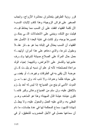 ‫ﻗﺭﺭ ﺭﺅﻴﺔ ﺍﻟﻁﺭﻓﻴﻥ ﻴﺘﻌﺎﺸﺭﺍﻥ ﻤﻌﺎﺸﺭﺓ ﺍﻷﺯﻭﺍﺝ، ﻭﺇﻨﺠﺎﺏ‬
‫ﺍﻟﺼﻐﻴﺭ ﻋﻠﻰ ﻓﺭﺍﺵ ﺍﻟﺯﻭﺠﻴﺔ؛ ﻭﻫﺫﺍ ﻜﺎﻑ ﻹﺜﺒﺎﺕ ﺍﻟﻨﺴﺏ؛‬
             ‫ٍ‬
‫ﻷﻥ ﻜﻠﻤﺔ ﺍﻟﻔﻘﻬﺎﺀ ﺍﺘﻔﻘﺕ ﻋﻠﻰ ﺃﻥ ﺍﻟﻨﺴﺏ ﻤﻤﺎ ﻴﺤﺘﺎﻁ ﻓﻴـﻪ،‬
‫ﻓﻴﺜﺒﺕ ﻤﻊ ﺍﻟﺸﻙ، ﻭﻴﻨﺒﻨﻲ ﻋﻠﻰ ﺍﻻﺤﺘﻤﺎﻻﺕ ﺍﻟﺘـﻲ ﻴﻤﻜـﻥ‬
‫ﺘﺼﻭﺭﻫﺎ ﺒﻭﺠﻪ، ﻭﻟﻭ ﻜﺎﻨﺕ ﻓﻲ ﻏﺎﻴﺔ ﺍﻟﺒﻌﺩ؛ ﺇﺫ ﺍﻷﺼل ﻋﻨﺩ‬
‫ﺍﻟﻔﻘﻬﺎﺀ ﺃﻥ ﺍﻟﻨﺴﺏ ﻴﺤﺘﺎل ﻓﻲ ﺇﺜﺒﺎﺘﻪ ﺒﻤﺎ ﻫﻭ ﺠـﺎﺌﺯ ﻋﻘـﻼ‬
‫ﹰ‬
‫ﻭﻤﻘﺒﻭل ﺸﺭﻋﺎ، ﻭﺍﻟﺫﻱ ﺩﻋﺎﻫﻡ ﻋﻠﻰ ﻫﺫﺍ ﺃﻤﺭﺍﻥ: ﺃﻭﻟﻬﻤـﺎ؛‬
                                      ‫‪‬‬
‫ﺤﻤل ﺤﺎل ﺍﻟﻤﺭﺃﺓ ﻋﻠﻰ ﺍﻟﺼﻼﺡ ﺼﻴﺎﻨﺔ ﻟﺸﺭﻓﻬﺎ ﻭﺸـﺭﻑ‬
‫ﻋﺸﻴﺭﺘﻬﺎ ﻭﻟﻠﺘﺴﺘﺭ ﻋﻠﻰ ﺍﻷﻋﺭﺍﺽ، ﻭﺜﺎﻨﻴﻬﻤﺎ: ﺇﺤﻴﺎﺀ ﺍﻟﻭﻟﺩ‬
‫ﻤﺭﺍﻋﺎﺓ ﻟﻤﺼﻠﺤﺘﻪ؛ ﻷﻨﻪ ﻟﻭ ﻋﻠﻡ ﺃﻥ ﻨﺴﺒﻪ ﻟﻡ ﻴﺜﺒـﺕ ﻜـﺎﻥ‬
‫ﻋﺭﻀﺔ ﻷﻥ ﻴﻠﻘﻰ ﺒﻪ ﻓﻲ ﺍﻟﻁﺭﻗﺎﺕ ﻭﻏﻴﺭﻫـﺎ، ﺃﻭ ﻴﻘﻀـﻰ‬
‫ﻋﻠﻰ ﺤﻴﺎﺘﻪ ﻅﻠﻤﺎ ﻭﻋﺩﻭﺍﻨﺎ، ﻭﻻ ﺫﻨﺏ ﻟﻪ، ﻭﺇﻥ ﻨﺠـﺎ ﻤـﻥ‬
                          ‫ﹰ‬       ‫‪‬‬
‫ﺍﻟﻤﻭﺕ ﺍﻷﺩﺒﻲ ﻟﻡ ﻴﻨﺞ ﻤﻥ ﺍﻟﻀﻴﺎﻉ؛ ﺇﺫﺍ ﻟﻴﺱ ﻟﻪ ﺃﺤﺩ ﻴﻠـﺯﻡ‬
‫ﺒﺎﻹﻨﻔﺎﻕ ﻋﻠﻴﻪ، ﻭﺇﻥ ﺴﻠﻡ ﻤﻥ ﺍﻟﻀﻴﺎﻉ ﻭﻋﺎﺵ ﻭﻜﺒﺭ ﻗﺎﺌ ‪‬ـﺎ‬
  ‫ﻤ‬
‫ﺘﻜﻭﻥ ﻋﻴﺸﺘﻪ ﻋﻴﺸﺔ ﺍﻟﺫل ﺍﻟﻤﻬﻴﻨﺔ؛ ﻭﻫﺫﺍ ﻫﻭ ﺍﻟﻤﺫﻫﺏ ﻭﻫـﻭ‬
‫ﺍﻟﻤﻔﺘﻰ ﺒﻪ، ﻭﺍﻟﺫﻱ ﻋﻠﻴﻪ ﺍﻟﻌﻤل ﻭﺍﻟﻤﻌﻭل ﻋﻠﻴﻪ، ﻭﻻ ﻴﺒﻁـل‬
‫ﺸﻬﺎﺩﺓ ﺍﻟﺸﻬﻭﺩ ﺴﻤﺎﻉ ﺍﻟﻤﺤﻜﻤﺔ ﻟﻬﺎ ﻓﻲ ﻋﺩﺓ ﺠﻠﺴﺎﺕ، ﻤﺎ ﺩﺍﻡ‬
‫ﺃﻥ ﺴﻤﺎﻋﻬﺎ ﺤﺼل ﻓﻲ ﺍﻷﺠل ﺍﻟﻤﻀﺭﻭﺏ ﻟﻠﺘﺤﻘﻴﻕ، ﺃﻭ ﻓﻲ‬


‫٢٧١‬
 