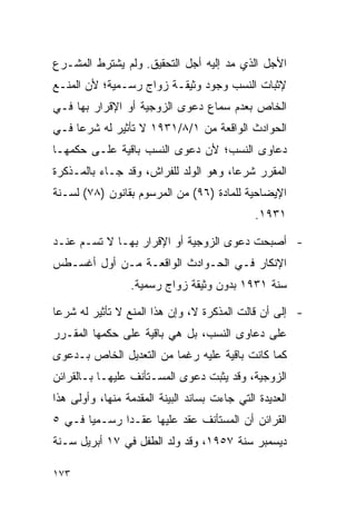 ‫ﺍﻷﺠل ﺍﻟﺫﻱ ﻤﺩ ﺇﻟﻴﻪ ﺃﺠل ﺍﻟﺘﺤﻘﻴﻕ. ﻭﻟﻡ ﻴﺸﺘﺭﻁ ﺍﻟﻤﺸـﺭﻉ‬
‫ﻹﺜﺒﺎﺕ ﺍﻟﻨﺴﺏ ﻭﺠﻭﺩ ﻭﺜﻴﻘـﺔ ﺯﻭﺍﺝ ﺭﺴـﻤﻴﺔ؛ ﻷﻥ ﺍﻟﻤﻨـﻊ‬
‫ﺍﻟﺨﺎﺹ ﺒﻌﺩﻡ ﺴﻤﺎﻉ ﺩﻋﻭﻯ ﺍﻟﺯﻭﺠﻴﺔ ﺃﻭ ﺍﻹﻗﺭﺍﺭ ﺒﻬﺎ ﻓـﻲ‬
‫ﺍﻟﺤﻭﺍﺩﺙ ﺍﻟﻭﺍﻗﻌﺔ ﻤﻥ ١/٨/١٣٩١ ﻻ ﺘﺄﺜﻴﺭ ﻟﻪ ﺸﺭﻋﺎ ﻓـﻲ‬
     ‫‪‬‬
‫ﺩﻋﺎﻭﻯ ﺍﻟﻨﺴﺏ؛ ﻷﻥ ﺩﻋﻭﻯ ﺍﻟﻨﺴﺏ ﺒﺎﻗﻴﺔ ﻋﻠـﻰ ﺤﻜﻤﻬـﺎ‬
‫ﺍﻟﻤﻘﺭﺭ ﺸﺭﻋﺎ، ﻭﻫﻭ ﺍﻟﻭﻟﺩ ﻟﻠﻔﺭﺍﺵ، ﻭﻗﺩ ﺠـﺎﺀ ﺒﺎﻟﻤـﺫﻜﺭﺓ‬
                                       ‫‪‬‬
‫ﺍﻹﻴﻀﺎﺤﻴﺔ ﻟﻠﻤﺎﺩﺓ )٦٩( ﻤﻥ ﺍﻟﻤﺭﺴﻭﻡ ﺒﻘﺎﻨﻭﻥ )٨٧( ﻟﺴـﻨﺔ‬
                                              ‫١٣٩١.‬

‫- ﺃﺼﺒﺤﺕ ﺩﻋﻭﻯ ﺍﻟﺯﻭﺠﻴﺔ ﺃﻭ ﺍﻹﻗﺭﺍﺭ ﺒﻬـﺎ ﻻ ﺘﺴـﻡ ﻋﻨـﺩ‬
‫ﺍﻹﻨﻜﺎﺭ ﻓـﻲ ﺍﻟﺤـﻭﺍﺩﺙ ﺍﻟﻭﺍﻗﻌـﺔ ﻤـﻥ ﺃﻭل ﺃﻏﺴـﻁﺱ‬
                 ‫ﺴﻨﺔ ١٣٩١ ﺒﺩﻭﻥ ﻭﺜﻴﻘﺔ ﺯﻭﺍﺝ ﺭﺴﻤﻴﺔ.‬

‫- ﺇﻟﻰ ﺃﻥ ﻗﺎﻟﺕ ﺍﻟﻤﺫﻜﺭﺓ ﻻ، ﻭﺇﻥ ﻫﺫﺍ ﺍﻟﻤﻨﻊ ﻻ ﺘﺄﺜﻴﺭ ﻟﻪ ﺸﺭﻋﺎ‬
 ‫‪‬‬
‫ﻋﻠﻰ ﺩﻋﺎﻭﻯ ﺍﻟﻨﺴﺏ، ﺒل ﻫﻲ ﺒﺎﻗﻴﺔ ﻋﻠﻰ ﺤﻜﻤﻬﺎ ﺍﻟﻤﻘـﺭﺭ‬
‫ﻜﻤﺎ ﻜﺎﻨﺕ ﺒﺎﻗﻴﺔ ﻋﻠﻴﻪ ﺭﻏﻤﺎ ﻤﻥ ﺍﻟﺘﻌﺩﻴل ﺍﻟﺨﺎﺹ ﺒـﺩﻋﻭﻯ‬
                         ‫‪‬‬
‫ﺍﻟﺯﻭﺠﻴﺔ، ﻭﻗﺩ ﻴﺜﺒﺕ ﺩﻋﻭﻯ ﺍﻟﻤﺴـﺘﺄﻨﻑ ﻋﻠﻴﻬـﺎ ﺒـﺎﻟﻘﺭﺍﺌﻥ‬
‫ﺍﻟﻌﺩﻴﺩﺓ ﺍﻟﺘﻲ ﺠﺎﺀﺕ ﺒﺴﺎﻨﺩ ﺍﻟﺒﻴﻨﺔ ﺍﻟﻤﻘﺩﻤﺔ ﻤﻨﻬﺎ، ﻭﺃﻭﻟﻰ ﻫﺫﺍ‬
‫ﺍﻟﻘﺭﺍﺌﻥ ﺃﻥ ﺍﻟﻤﺴﺘﺄﻨﻑ ﻋﻘﺩ ﻋﻠﻴﻬﺎ ﻋﻘـﺩﺍ ﺭﺴـﻤﻴﺎ ﻓـﻲ ٥‬
       ‫‪‬‬      ‫‪‬‬
‫ﺩﻴﺴﻤﺒﺭ ﺴﻨﺔ ٧٥٩١، ﻭﻗﺩ ﻭﻟﺩ ﺍﻟﻁﻔل ﻓﻲ ٧١ ﺃﺒﺭﻴل ﺴـﻨﺔ‬

‫٣٧١‬
 