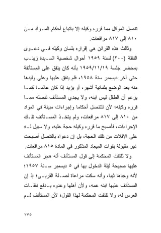 ‫ﺘﻨﺼل ﺍﻟﻤﻭﻜل ﻤﻤﺎ ﻗﺭﺭﻩ ﻭﻜﻴﻠﻪ ﺇﻻ ﺒﺎﺘﺒﺎﻉ ﺃﺤﻜﺎﻡ ﺍﻟﻤـﻭﺍﺩ ﻤـﻥ‬
                                ‫٠١٨ ﺇﻟﻰ ٧١٨ ﻤﺭﺍﻓﻌﺎﺕ.‬
‫ﻭﺜﺎﻟﺙ ﻫﺫﻩ ﺍﻟﻘﺭﺍﺌﻥ ﻫﻲ ﺇﻗﺭﺍﺭﻩ ﺒﻠﺴﺎﻥ ﻭﻜﻴﻠﻪ ﻓـﻲ ﺩﻋـﻭﻯ‬
‫ﺍﻟﻨﻔﻘﺔ )٠٠٢( ﻟﺴﻨﺔ ٩٥٩١ ﺃﺤﻭﺍل ﺸﺨﺼﻴﺔ ﺍﻟﺴـﻴﺩﺓ ﺯﻴﻨـﺏ‬
‫ﺒﻤﺤﻀﺭ ﺠﻠﺴﺔ ٩١/١١/٩٥٩١ ﺒﺄﻨﻪ ﻜﺎﻥ ﻴﻨﻔﻕ ﻋﻠﻰ ﺍﻟﻤﺴﺘﺄﻨﻔﺔ‬
‫ﺤﺘﻰ ﺁﺨﺭ ﺩﻴﺴﻤﺒﺭ ﺴﻨﺔ ٨٥٩١، ﻓﻠﻡ ﻴﻨﻔﻕ ﻋﻠﻴﻬﺎ ﻭﻋﻠﻰ ﻭﻟﻴﺩﻫﺎ‬
‫ﻤﻨﻪ ﺒﻌﺩ ﺍﻟﻭﻀﻊ ﺒﺜﻤﺎﻨﻴﺔ ﺃﺸﻬﺭ، ﺃﻭ ﻴﺯﻴﺩ ﺇﺫﺍ ﻜﺎﻥ ﻋﺎﻟ ‪‬ـﺎ ﻜﻤـﺎ‬
       ‫ﻤ‬
‫ﻴﺯﻋﻡ ﺃﻥ ﺍﻟﻁﻔل ﻟﻴﺱ ﺍﺒﻨﻪ، ﻭﻻ ﻴﺠﺩﻱ ﺍﻟﻤﺴﺘﺄﻨﻑ ﺘﻨﺼﻠﻪ ﻤﻤـﺎ‬
‫ﻗﺭﺭﻩ ﻭﻜﻴﻠﻪ؛ ﻷﻥ ﻟﻠﺘﻨﺼل ﺃﺤﻜﺎﻤﺎ ﻭﺇﺠﺭﺍﺀﺍﺕ ﻤﺒﻴﻨﺔ ﻓﻲ ﺍﻟﻤﻭﺍﺩ‬
                          ‫‪‬‬
‫ﻤﻥ ٠١٨ ﺇﻟﻰ ٧١٨ ﻤﺭﺍﻓﻌﺎﺕ، ﻭﻟﻡ ﻴﺘﺨـﺫ ﺍﻟﻤﺴـﺘﺄﻨﻑ ﺘﻠـﻙ‬
‫ﺍﻹﺠﺭﺍﺀﺍﺕ، ﻓﺄﺼﺒﺢ ﻤﺎ ﻗﺭﺭﻩ ﻭﻜﻴﻠﻪ ﺤﺠﺔ ﻋﻠﻴﻪ، ﻭﻻ ﺴﺒﻴل ﻟـﻪ‬
‫ﻋﻠﻰ ﺍﻹﻓﻼﺕ ﻤﻥ ﺘﻠﻙ ﺍﻟﺤﺠﺔ، ﺒل ﺇﻥ ﺩﻋﻭﺍﻩ ﺒﺎﻟﺘﻨﺼل ﺃﺼﺒﺤﺕ‬
‫ﻏﻴﺭ ﻤﻘﺒﻭﻟﺔ ﺒﻔﻭﺍﺕ ﺍﻟﻤﻴﻌﺎﺩ ﺍﻟﻤﺫﻜﻭﺭ ﻓﻲ ﺍﻟﻤﺎﺩﺓ ٥١٨ ﻤﺭﺍﻓﻌﺎﺕ.‬
‫ﻭﻻ ﺘﻠﺘﻔﺕ ﺍﻟﻤﺤﻜﻤﺔ ﺇﻟﻰ ﻗﻭل ﺍﻟﻤﺴﺘﺄﻨﻑ ﺃﻨﻪ ﻫﺠﺭ ﺍﻟﻤﺴﺘﺄﻨﻑ‬
‫ﻋﻠﻴﻬﺎ ﺼﺒﻴﺤﺔ ﻟﻴﻠﺔ ﺍﻟﺩﺨﻭل ﺒﻬﺎ ﻓﻲ ٥ ﺩﻴﺴﻤﺒﺭ ﺴـﻨﺔ ٧٥٩١؛‬
‫ﻷﻨﻪ ﻭﺠﺩﻫﺎ ﺜﻴﺒﺎ، ﻭﺃﻨﻪ ﺴﻜﺕ ﻤﺭﺍﻋﺎﺓ ﻟﺼـﻠﺔ ﺍﻟﻘﺭﺒـﻰ؛ ﺇﺫ ﺇﻥ‬
                                       ‫‪‬‬
‫ﺍﻟﻤﺴﺘﺄﻨﻑ ﻋﻠﻴﻬﺎ ﺍﺒﻨﻪ ﻋﻤﻪ، ﻭﻷﻥ ﺃﻫﻠﻬﺎ ﻭﻋﺩﻭﻩ ﺒـﺩﻓﻊ ﻨﻔﻘـﺎﺕ‬
‫ﺍﻟﻌﺭﺱ ﻟﻪ، ﻭﻻ ﺘﻠﺘﻔﺕ ﺍﻟﻤﺤﻜﻤﺔ ﻟﻬﺫﺍ ﺍﻟﻘﻭل؛ ﻷﻥ ﺍﻟﻤﺴﺘﺄﻨﻑ ﻟـﻡ‬


‫٥٧١‬
 