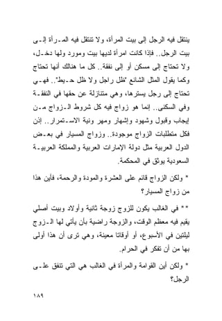 ‫ﻴﻨﺘﻘل ﻓﻴﻪ ﺍﻟﺭﺠل ﺇﻟﻰ ﺒﻴﺕ ﺍﻟﻤﺭﺃﺓ، ﻭﻻ ﺘﻨﺘﻘل ﻓﻴﻪ ﺍﻟﻤـﺭﺃﺓ ﺇﻟـﻰ‬
‫ﺒﻴﺕ ﺍﻟﺭﺠل.. ﻓﺈﺫﺍ ﻜﺎﻨﺕ ﺍﻤﺭﺃﺓ ﻟﺩﻴﻬﺎ ﺒﻴﺕ ﻭﻤﻭﺭﺩ ﻭﻟﻬﺎ ﺩﺨـل،‬
‫ﻭﻻ ﺘﺤﺘﺎﺝ ﺇﻟﻰ ﻤﺴﻜﻥ ﺃﻭ ﺇﻟﻰ ﻨﻔﻘﺔ.. ﻜل ﻤﺎ ﻫﻨﺎﻟﻙ ﺃﻨﻬﺎ ﺘﺤﺘﺎﺝ‬
‫ﻭﻜﻤﺎ ﻴﻘﻭل ﺍﻟﻤﺜل ﺍﻟﺸﺎﺌﻊ "ﻅل ﺭﺍﺠل ﻭﻻ ﻅل ﺤـﻴﻁ".. ﻓﻬـﻲ‬
‫ﺘﺤﺘﺎﺝ ﺇﻟﻰ ﺭﺠل ﻴﺴﺘﺭﻫﺎ، ﻭﻫﻲ ﻤﺘﻨﺎﺯﻟﺔ ﻋﻥ ﺤﻘﻬﺎ ﻓﻲ ﺍﻟﻨﻔﻘـﺔ‬
‫ﻭﻓﻲ ﺍﻟﺴﻜﻨﻰ.. ﺇﻨﻤﺎ ﻫﻭ ﺯﻭﺍﺝ ﻓﻴﻪ ﻜل ﺸﺭﻭﻁ ﺍﻟـﺯﻭﺍﺝ ﻤـﻥ‬
‫ﺇﻴﺠﺎﺏ ﻭﻗﺒﻭل ﻭﺸﻬﻭﺩ ﻭﺇﺸﻬﺎﺭ ﻭﻤﻬﺭ ﻭﻨﻴﺔ ﺍﻻﺴـﺘﻤﺭﺍﺭ.. ﺇﺫﻥ‬
‫ﻓﻜل ﻤﺘﻁﻠﺒﺎﺕ ﺍﻟﺯﻭﺍﺝ ﻤﻭﺠﻭﺩﺓ.. ﻭﺯﻭﺍﺝ ﺍﻟﻤﺴﻴﺎﺭ ﻓﻲ ﺒﻌـﺽ‬
‫ﺍﻟﺩﻭل ﺍﻟﻌﺭﺒﻴﺔ ﻤﺜل ﺩﻭﻟﺔ ﺍﻹﻤﺎﺭﺍﺕ ﺍﻟﻌﺭﺒﻴﺔ ﻭﺍﻟﻤﻤﻠﻜﺔ ﺍﻟﻌﺭﺒﻴـﺔ‬
                              ‫ﺍﻟﺴﻌﻭﺩﻴﺔ ﻴﻭﺜﻕ ﻓﻲ ﺍﻟﻤﺤﻜﻤﺔ.‬

‫* ﻭﻟﻜﻥ ﺍﻟﺯﻭﺍﺝ ﻗﺎﺌﻡ ﻋﻠﻰ ﺍﻟﻌﺸﺭﺓ ﻭﺍﻟﻤﻭﺩﺓ ﻭﺍﻟﺭﺤﻤﺔ، ﻓﺄﻴﻥ ﻫﺫﺍ‬
                                       ‫ﻤﻥ ﺯﻭﺍﺝ ﺍﻟﻤﺴﻴﺎﺭ؟‬

‫** ﻓﻲ ﺍﻟﻐﺎﻟﺏ ﻴﻜﻭﻥ ﻟﻠﺯﻭﺝ ﺯﻭﺠﺔ ﺜﺎﻨﻴﺔ ﻭﺃﻭﻻﺩ ﻭﺒﻴﺕ ﺃﺼﻠﻲ‬
‫ﻴﻘﻴﻡ ﻓﻴﻪ ﻤﻌﻅﻡ ﺍﻟﻭﻗﺕ، ﻭﺍﻟﺯﻭﺠﺔ ﺭﺍﻀﻴﺔ ﺒﺄﻥ ﻴﺄﺘﻲ ﻟﻬﺎ ﺍﻟـﺯﻭﺝ‬
‫ﻟﻴﻠﺘﻴﻥ ﻓﻲ ﺍﻷﺴﺒﻭﻉ، ﺃﻭ ﺃﻭﻗﺎﺘﺎ ﻤﻌﻴﻨﺔ، ﻭﻫﻲ ﺘﺭﻯ ﺃﻥ ﻫﺫﺍ ﺃﻭﻟﻰ‬
                            ‫ﹰ‬
                               ‫ﺒﻬﺎ ﻤﻥ ﺃﻥ ﺘﻔﻜﺭ ﻓﻲ ﺍﻟﺤﺭﺍﻡ.‬

‫* ﻭﻟﻜﻥ ﺃﻴﻥ ﺍﻟﻘﻭﺍﻤﺔ ﻭﺍﻟﻤﺭﺃﺓ ﻓﻲ ﺍﻟﻐﺎﻟﺏ ﻫﻲ ﺍﻟﺘﻲ ﺘﻨﻔﻕ ﻋﻠـﻰ‬
                                                  ‫ﺍﻟﺭﺠل؟‬

‫٩٨١‬
 