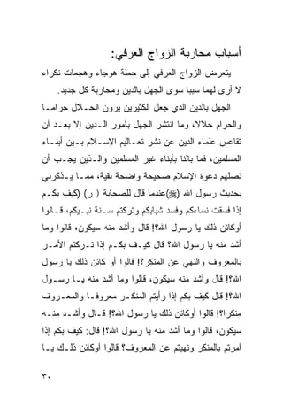 ‫ﺃﺴﺒﺎﺏ ﻤﺤﺎﺭﺒﺔ ﺍﻟﺯﻭﺍﺝ ﺍﻟﻌﺭﻓﻲ:‬
‫ﻴﺘﻌﺭﺽ ﺍﻟﺯﻭﺍﺝ ﺍﻟﻌﺭﻓﻲ ﺇﻟﻰ ﺤﻤﻠﺔ ﻫﻭﺠﺎﺀ ﻭﻫﺠﻤﺎﺕ ﻨﻜﺭﺍﺀ‬
     ‫ﻻ ﺃﺭﻯ ﻟﻬﻤﺎ ﺴﺒﺒﺎ ﺴﻭﻯ ﺍﻟﺠﻬل ﺒﺎﻟﺩﻴﻥ ﻭﻤﺤﺎﺭﺒﺔ ﻜل ﺠﺩﻴﺩ.‬
‫ﺍﻟﺠﻬل ﺒﺎﻟﺩﻴﻥ ﺍﻟﺫﻱ ﺠﻌل ﺍﻟﻜﺜﻴﺭﻴﻥ ﻴﺭﻭﻥ ﺍﻟﺤـﻼل ﺤﺭﺍ ‪‬ـﺎ‬
  ‫ﻤ‬
‫ﻭﺍﻟﺤﺭﺍﻡ ﺤﻼﻻ، ﻭﻤﺎ ﺍﻨﺘﺸﺭ ﺍﻟﺠﻬل ﺒﺄﻤﻭﺭ ﺍﻟـﺩﻴﻥ ﺇﻻ ﺒﻌـﺩ ﺃﻥ‬
‫ﺘﻘﺎﻋﺱ ﻋﻠﻤﺎﺀ ﺍﻟﺩﻴﻥ ﻋﻥ ﻨﺸﺭ ﺘﻌـﺎﻟﻴﻡ ﺍﻹﺴـﻼﻡ ﺒـﻴﻥ ﺃﺒﻨـﺎﺀ‬
‫ﺍﻟﻤﺴﻠﻤﻴﻥ، ﻓﻤﺎ ﺒﺎﻟﻨﺎ ﺒﺄﺒﻨﺎﺀ ﻏﻴﺭ ﺍﻟﻤﺴﻠﻤﻴﻥ ﻭﺍﻟـﺫﻴﻥ ﻴﺠـﺏ ﺃﻥ‬
‫ﺘﺼﻠﻬﻡ ﺩﻋﻭﺓ ﺍﻹﺴﻼﻡ ﺼﺤﻴﺤﺔ ﻭﺍﻀﺤﺔ ﻨﻘﻴﺔ، ﻤﻤـﺎ ﻴـﺫﻜﺭﻨﻲ‬
‫ﺒﺤﺩﻴﺙ ﺭﺴﻭل ﺍﷲ )‪(‬ﻋﻨﺩﻤﺎ ﻗﺎل ﻟﻠﺼﺤﺎﺒﺔ ) ﺭ( )ﻜﻴﻑ ﺒﻜـﻡ‬
‫ﺇﺫﺍ ﻓﺴﻘﺕ ﻨﺴﺎﺀﻜﻡ ﻭﻓﺴﺩ ﺸﺒﺎﺒﻜﻡ ﻭﺘﺭﻜﺘﻡ ﺴـﻨﺔ ﻨﺒـﻴﻜﻡ، ﻗـﺎﻟﻭﺍ‬
‫ﺃﻭﻜﺎﺌﻥ ﺫﻟﻙ ﻴﺎ ﺭﺴﻭل ﺍﷲ؟! ﻗﺎل ﻭﺃﺸﺩ ﻤﻨﻪ ﺴﻴﻜﻭﻥ، ﻗﺎﻟﻭﺍ ﻭﻤﺎ‬
‫ﺃﺸﺩ ﻤﻨﻪ ﻴﺎ ﺭﺴﻭل ﺍﷲ؟ ﻗﺎل ﻜﻴـﻑ ﺒﻜـﻡ ﺇﺫﺍ ﺘـﺭﻜﺘﻡ ﺍﻷﻤـﺭ‬
‫ﺒﺎﻟﻤﻌﺭﻭﻑ ﻭﺍﻟﻨﻬﻲ ﻋﻥ ﺍﻟﻤﻨﻜﺭ؟! ﻗﺎﻟﻭﺍ ﺃﻭ ﻜﺎﺌﻥ ﺫﻟﻙ ﻴﺎ ﺭﺴﻭل‬
‫ﺍﷲ؟! ﻗﺎل ﻭﺃﺸﺩ ﻤﻨﻪ ﺴﻴﻜﻭﻥ، ﻗﺎﻟﻭﺍ ﻭﻤﺎ ﺃﺸﺩ ﻤﻨﻪ ﻴـﺎ ﺭﺴـﻭل‬
‫ﺍﷲ؟! ﻗﺎل ﻜﻴﻑ ﺒﻜﻡ ﺇﺫﺍ ﺭﺃﻴﺘﻡ ﺍﻟﻤﻨﻜـﺭ ﻤﻌﺭﻭﻓـﺎ ﻭﺍﻟﻤﻌـﺭﻭﻑ‬
‫ﻤﻨﻜﺭﺍ؟! ﻗﺎﻟﻭﺍ ﺃﻭﻜﺎﺌﻥ ﺫﻟﻙ ﻴﺎ ﺭﺴﻭل ﺍﷲ؟! ﻗـﺎل ﻭﺃﺸـﺩ ﻤﻨـﻪ‬
                                                 ‫‪‬‬
‫ﺴﻴﻜﻭﻥ، ﻗﺎﻟﻭﺍ ﻭﻤﺎ ﺃﺸﺩ ﻤﻨﻪ ﻴﺎ ﺭﺴﻭل ﺍﷲ؟! ﻗﺎل: ﻜﻴﻑ ﺒﻜﻡ ﺇﺫﺍ‬
‫ﺃﻤﺭﺘﻡ ﺒﺎﻟﻤﻨﻜﺭ ﻭﻨﻬﻴﺘﻡ ﻋﻥ ﺍﻟﻤﻌﺭﻭﻑ؟ ﻗﺎﻟﻭﺍ ﺃﻭﻜﺎﺌﻥ ﺫﻟـﻙ ﻴـﺎ‬

‫٠٣‬
 