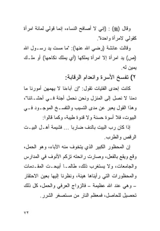 ‫ﻭﻗﺎل )‪) : (‬ﺇﻨﻲ ﻻ ﺃﺼﺎﻓﺢ ﺍﻟﻨﺴﺎﺀ، ﺇﻨﻤﺎ ﻗﻭﻟﻲ ﻟﻤﺎﺌﺔ ﺍﻤﺭﺃﺓ‬
                                    ‫ﻜﻘﻭﻟﻲ ﻻﻤﺭﺃﺓ ﻭﺍﺤﺩﺓ".‬
‫ﻭﻗﺎﻟﺕ ﻋﺎﺌﺸﺔ )ﺭﻀﻲ ﺍﷲ ﻋﻨﻬﺎ(: "ﻤﺎ ﻤﺴﺕ ﻴﺩ ﺭﺴـﻭل ﺍﷲ‬
‫)ﺹ( ﻴﺩ ﺍﻤﺭﺃﺓ ﺇﻻ ﺍﻤﺭﺃﺓ ﻴﻤﻠﻜﻬﺎ )ﺃﻱ ﻴﻤﻠﻙ ﻨﻜﺎﺤﻬﺎ( ﺃﻭ ﻤﻠـﻙ‬
                                                ‫ﻴﻤﻴﻥ ﻟﻪ.‬
                    ‫٢( ﺘﻔﺴﺦ ﺍﻷﺴﺭﺓ ﻭﺍﻨﻌﺩﺍﻡ ﺍﻟﺭﻗﺎﺒﺔ:‬
‫ﻜﺎﻨﺕ ﺇﺤﺩﻯ ﺍﻟﻔﺘﻴﺎﺕ ﺘﻘﻭل: "ﺇﻥ ﺁﺒﺎﺀﻨﺎ ﻻ ﻴﻬﻤﻬﻥ ﺃﻤﻭﺭﻨﺎ ﻤﺎ‬
‫ﺩﻤﻨﺎ ﻻ ﻨﺼل ﺇﻟﻰ ﺍﻟﻤﻨﺯل ﻭﻨﺤﻥ ﻨﺤﻤل ﺃﺠﻨﺔ ﻓـﻲ ﺃﺤﺸـﺎﺌﻨﺎ"،‬
‫ﻭﻫﺫﺍ ﺍﻟﻘﻭل ﻴﻌﺒﺭ ﻋﻥ ﻤﺩﻯ ﺍﻟﺘﺴﻴﺏ ﻭﺍﻟﺘﻔﺴـﺦ ﺍﻟﻤﻭﺠـﻭﺩ ﻓـﻲ‬
         ‫ﺍﻟﺒﻴﻭﺕ، ﻓﻼ ﺃﺴﻭﺓ ﺤﺴﻨﺔ ﻭﻻ ﻗﺩﻭﺓ ﻁﻴﺒﺔ، ﻭﻜﻤﺎ ﻗﺎﻟﻭﺍ:‬
‫ﺇﺫﺍ ﻜﺎﻥ ﺭﺏ ﺍﻟﺒﻴﺕ ﺒﺎﻟﺩﻑ ﻀﺎﺭﺒﺎ ... ﻓﺸﻴﻤﺔ ﺃﻫـل ﺍﻟﺒﻴـﺕ‬
                                       ‫ﺍﻟﺭﻗﺹ ﻭﺍﻟﻁﺭﺏ.‬
‫ﺇﻥ ﺍﻟﻤﺤﻅﻭﺭ ﺍﻟﻜﺒﻴﺭ ﺍﻟﺫﻱ ﻴﺘﺨﻭﻑ ﻤﻨﻪ ﺍﻵﺒﺎﺀ، ﻭﻫﻭ ﺍﻟﺤﻤل،‬
‫ﻭﻗﻊ ﻭﻴﻘﻊ ﺒﺎﻟﻔﻌل، ﻭﺼﺎﺭﺕ ﺭﺍﺌﺤﺘﻪ ﺘﺯﻜﻡ ﺍﻷﻨﻭﻑ ﻓﻲ ﺍﻟﻤﺩﺍﺭﺱ‬
‫ﻭﺍﻟﺠﺎﻤﻌﺎﺕ، ﻭﻻ ﻴﺴﺘﻐﺭﺏ ﺫﻟﻙ، ﻁﺎﻟﻤـﺎ ﺃﺒﻴﺤـﺕ ﺍﻟﻤﻘـﺩﻤﺎﺕ‬
‫ﻭﺍﻟﻤﺤﻅﻭﺭﺍﺕ ﺍﻟﺘﻲ ﺭﺃﻴﻨﺎﻫﺎ ﻫﻴﻨﺔ، ﻭﻨﻅﺭﻨﺎ ﺇﻟﻴﻬﺎ ﺒﻌﻴﻥ ﺍﻻﺤﺘﻘﺎﺭ‬
‫– ﻭﻫﻲ ﻋﻨﺩ ﺍﷲ ﻋﻅﻴﻤﺔ – ﻓﺎﻟﺯﻭﺍﺝ ﺍﻟﻌﺭﻓﻲ ﻭﺍﻟﺤﻤل، ﻜل ﺫﻟﻙ‬
       ‫ﺘﺤﺼﻴل ﻟﻠﺤﺎﺼل، ﻓﻤﻌﻅﻡ ﺍﻟﻨﺎﺭ ﻤﻥ ﻤﺴﺘﺼﻐﺭ ﺍﻟﺸﺭﺭ.‬

‫٢٧‬
 