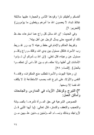 ‫ﺃﻨﻔﺴﻜﻡ ﻭﺃﻫ ِﻴﻜﻡ ﹶﺎ ‪‬ﺍ ﻭ ﹸﻭﺩ ‪‬ﺎ ﺍﻟ ﱠﺎﺱ ‪‬ﺍﻟﺤ ‪‬ﺎﺭﺓ ﻋﻠﻴ ‪‬ﺎ ‪‬ﻼ ِﻜﺔ‬
‫َ ﹾ ﹸ ‪ ‬ﹸ ‪ َ ‬ﻠ ﹸ ‪ ‬ﻨ ﺭ ‪‬ﻗ ‪‬ﻫ ﻨ ‪ ‬ﻭ ﹾ ِﺠ ‪ ‬ﹸ ‪ ‬ﹶ ‪‬ﻬ ﻤ ﹶﺌ ﹶ ﹲ‬
‫ﻏﻼﻅ ﺸ ‪‬ﺍﺩ ﻻ ﻴﻌ ‪‬ﻭﻥ ﺍﷲ ‪‬ﺎ ﺃ ‪ ‬ﻫﻡ ﻭﻴﻔﻌﹸﻭﻥ ‪‬ﺎ ﻴﺅﻤ ‪‬ﻭﻥ﴾‬
 ‫ِ ﹶ ﹲ ِ ﺩ ‪ ‬ﱠ ‪  ‬ﺼ ‪ َ ‬ﻤ َ ﻤ ﺭ ‪    ‬ﹾ ‪ ‬ﻠ ‪ ‬ﻤ ‪ ْ ‬ﺭ ‪‬‬
                                                ‫]ﺍﻟﺘﺤﺭﻴﻡ: ٦[.‬
‫ﻭﻓﻲ ﺍﻟﺤﺩﻴﺙ: "ﺇﻥ ﺍﷲ ﺴﺎﺌل ﻜل ﺭﺍﻉ ﻋﻤﺎ ﺍﺴﺘﺭﻋﺎﻩ، ﺤﻔـﻅ‬
             ‫ﺫﻟﻙ ﺃﻡ ﺃﻀﻴﻊ، ﺤﺘﻰ ﻴﺴﺄل ﺍﻟﺭﺠل ﻋﻥ ﺃﻫل ﺒﻴﺘﻪ".‬
‫ﻭﺘﻔﺭﻴﻁ ﺍﻟﺤﺎﻜﻡ ﻭﺍﻹﻤﺎﻡ ﻓﻲ ﺤﻔﻅ ﺭﻋﻴﺘﻪ ﻻ ﻴﺒـﺭﺭ ﺘﻔـﺭﻴﻁ‬
‫ﺭﺏ ﺍﻷﺴﺭﺓ، ﻓﺎﻟﻜل ﻤﺴﺌﻭل ﺒﻴﻥ ﻴﺩﻱ ﺍﷲ، ﻭﻜﻠﻜـﻡ ﺭﺍﻉ ﻭﻜﻠـﻡ‬
‫ﻤﺴﺌﻭل ﻋﻥ ﺭﻋﻴﺘﻪ، ﻗﺎل ﺘﻌﻠﻲ: ﴿ﺇﻥ ﺍﷲ ‪‬ـﺄﻤﺭ ﹸﻡ َﻥ ﹸـﺅ ‪‬ﻭﺍ‬
  ‫ِ ‪ َ ‬ﻴ ‪ ‬ﻜ ‪ ‬ﺃ ﺘ َ ﺩ‬
‫ﺍﻷ ‪‬ﺎ ﹶﺎﺕ ﺇﻟﻰ ﺃﻫﻠ ‪‬ﺎ ﻭﺇ ﹶﺍ ﺤﻜﻤ‪‬ـﺘﻡ ‪‬ـﻴﻥ ﺍﻟ ﱠـﺎﺱ َﻥ ﺘﺤﻜ ‪‬ـﻭﺍ‬
   ‫ِ ﺃ ﹶ ‪ ‬ﹸﻤ‬  ‫َ ‪ِ ‬ﻬ ‪ ِ ‬ﺫ ‪ ‬ﹶ ﹸ ‪ ‬ﺒ ‪  ‬ﻨ‬       ‫ﻤﻨ ِ‬
                                      ‫ِﺎﻟﻌﺩل﴾. ]ﺍﻟﻨﺴﺎﺀ: ٨٥[.‬
                                                      ‫ﺒ ﹾ‪ِ ‬‬
‫ﺇﻥ ﺭﻋﺎﻴﺔ ﺍﻟﺒﻴﻭﺕ ﻭﺍﻷﺴﺭﺓ ﺘﺘﻁﻠﺏ ﻤﻨﻊ ﺍﻟﻤﻨﻜﺭﺍﺕ، ﻭﺇﻗﺎﻤـﺔ‬
‫ﺍﻟﻨﻔﺱ ﻭﺍﻷﻭﻻﺩ ﻋﻠﻰ ﺸﺭﻉ ﺍﷲ، ﺒﺤﺴﺏ ﺍﻻﺴﺘﻁﺎﻋﺔ ﺇﺫ ﻻ ﻴﻜﻠﻑ‬
                                          ‫ﺍﷲ ﻨﻔﺴﺎ ﺇﻻ ﻭﺴﻌﻬﺎ.‬
                                                     ‫‪‬‬
‫٣( ﺍﻟﺘﺒﺭﺝ ﻭﻜﺭﻨﻔﺎل ﺍﻷﺯﻴﺎﺀ ﻓﻲ ﺍﻟﻤﺩﺍﺭﺱ ﻭﺍﻟﺠﺎﻤﻌﺎﺕ‬
                                 ‫ﻭﺃﻤﺎﻜﻥ ﺍﻟﻌﻤل:‬
‫ﺍﻟﻨﺼﻭﺹ ﺍﻟﺸﺭﻋﻴﺔ ﻓﻲ ﺤﻕ ﺍﻟﻤـﺭﺃﺓ ﺘﺄﻤﺭﻫـﺎ ﺒﺎﻟﺼـﻴﺎﻨﺔ‬
‫ﻭﺍﻟﺘﺤﺠﺏ ﻭﺍﻟﺘﻌﻔﻑ ﻭﺍﻟﺘﺴﺘﺭ، ﻗﺎل ﺘﻌﺎﻟﻲ: ﴿ ‪‬ﺎ ﺃﻴ ‪‬ﺎ ﺍﻟﻨﺒﻲ ﹸـل‬
  ‫ﻴ َ ‪‬ﻬ ﱠ ِ ‪ ‬ﻗ‬
‫ﻷﺯ ‪‬ﺍﺠﻙ ﻭﺒ ﹶﺎﺘﻙ ﻭﻨ ‪‬ـﺎﺀ ﺍﻟ ‪‬ـﺅﻤ ِﻴﻥ ‪‬ـﺩ ِﻴﻥ ﻋ ﹶـﻴﻬﻥ ِـﻥ‬
  ‫َ ‪‬ﻭ ِ ‪  ‬ﻨ ِ ‪ِ  ‬ﺴ ِ ﹾﻤ ْ ِﻨ ‪ ‬ﻴ ‪‬ﻨ ‪ ‬ﻠ ‪  ِ ‬ﻤ‬


‫٤٧‬
 