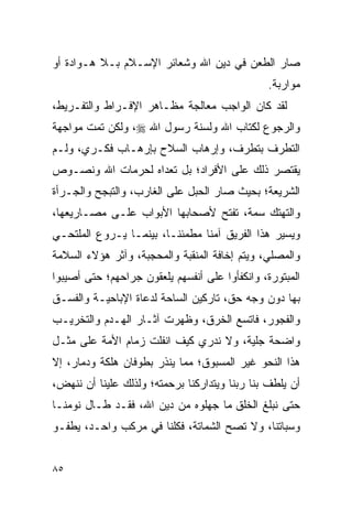 ‫ﺼﺎﺭ ﺍﻟﻁﻌﻥ ﻓﻲ ﺩﻴﻥ ﺍﷲ ﻭﺸﻌﺎﺌﺭ ﺍﻹﺴـﻼﻡ ﺒـﻼ ﻫـﻭﺍﺩﺓ ﺃﻭ‬
                                               ‫ﻤﻭﺍﺭﺒﺔ.‬
‫ﻟﻘﺩ ﻜﺎﻥ ﺍﻟﻭﺍﺠﺏ ﻤﻌﺎﻟﺠﺔ ﻤﻅـﺎﻫﺭ ﺍﻹﻓـﺭﺍﻁ ﻭﺍﻟﺘﻔـﺭﻴﻁ،‬
‫ﻭﺍﻟﺭﺠﻭﻉ ﻟﻜﺘﺎﺏ ﺍﷲ ﻭﻟﺴﻨﺔ ﺭﺴﻭل ﺍﷲ ‪ ،‬ﻭﻟﻜﻥ ﺘﻤﺕ ﻤﻭﺍﺠﻬﺔ‬
‫ﺍﻟﺘﻁﺭﻑ ﺒﺘﻁﺭﻑ، ﻭﺇﺭﻫﺎﺏ ﺍﻟﺴﻼﺡ ﺒﺈﺭﻫـﺎﺏ ﻓﻜـﺭﻱ، ﻭﻟـﻡ‬
‫ﻴﻘﺘﺼﺭ ﺫﻟﻙ ﻋﻠﻰ ﺍﻷﻓﺭﺍﺩ؛ ﺒل ﺘﻌﺩﺍﻩ ﻟﺤﺭﻤﺎﺕ ﺍﷲ ﻭﻨﺼـﻭﺹ‬
‫ﺍﻟﺸﺭﻴﻌﺔ؛ ﺒﺤﻴﺙ ﺼﺎﺭ ﺍﻟﺤﺒل ﻋﻠﻰ ﺍﻟﻐﺎﺭﺏ، ﻭﺍﻟﺘﺒﺠﺢ ﻭﺍﻟﺠـﺭﺃﺓ‬
‫ﻭﺍﻟﺘﻬﺘﻙ ﺴﻤﺔ، ﺘﻔﺘﺢ ﻷﺼﺤﺎﺒﻬﺎ ﺍﻷﺒﻭﺍﺏ ﻋﻠـﻰ ﻤﺼـﺎﺭﻴﻌﻬﺎ،‬
‫ﻭﻴﺴﻴﺭ ﻫﺫﺍ ﺍﻟﻔﺭﻴﻕ ﺁﻤﻨﺎ ﻤﻁﻤﺌ ﹰـﺎ، ﺒﻴﻨﻤـﺎ ﻴـﺭﻭﻉ ﺍﻟﻤﻠﺘﺤـﻲ‬
                         ‫ﻨ‬       ‫ﹰ‬
‫ﻭﺍﻟﻤﺼﻠﻲ، ﻭﻴﺘﻡ ﺇﺨﺎﻓﺔ ﺍﻟﻤﻨﻘﺒﺔ ﻭﺍﻟﻤﺤﺠﺒﺔ، ﻭﺁﺜﺭ ﻫﺅﻻﺀ ﺍﻟﺴﻼﻤﺔ‬
‫ﺍﻟﻤﺒﺘﻭﺭﺓ، ﻭﺍﻨﻜﻔﺄﻭﺍ ﻋﻠﻰ ﺃﻨﻔﺴﻬﻡ ﻴﻠﻌﻘﻭﻥ ﺠﺭﺍﺤﻬﻡ؛ ﺤﺘﻰ ﺃﺼﻴﺒﻭﺍ‬
‫ﺒﻬﺎ ﺩﻭﻥ ﻭﺠﻪ ﺤﻕ، ﺘﺎﺭﻜﻴﻥ ﺍﻟﺴﺎﺤﺔ ﻟﺩﻋﺎﺓ ﺍﻹﺒﺎﺤﻴـﺔ ﻭﺍﻟﻔﺴـﻕ‬
‫ﻭﺍﻟﻔﺠﻭﺭ، ﻓﺎﺘﺴﻊ ﺍﻟﺨﺭﻕ، ﻭﻅﻬﺭﺕ ﺁﺜـﺎﺭ ﺍﻟﻬـﺩﻡ ﻭﺍﻟﺘﺨﺭﻴـﺏ‬
‫ﻭﺍﻀﺤﺔ ﺠﻠﻴﺔ، ﻭﻻ ﻨﺩﺭﻱ ﻜﻴﻑ ﺍﻨﻔﻠﺕ ﺯﻤﺎﻡ ﺍﻷﻤﺔ ﻋﻠﻰ ﻤﺜـل‬
‫ﻫﺫﺍ ﺍﻟﻨﺤﻭ ﻏﻴﺭ ﺍﻟﻤﺴﺒﻭﻕ؛ ﻤﻤﺎ ﻴﻨﺫﺭ ﺒﻁﻭﻓﺎﻥ ﻫﻠﻜﺔ ﻭﺩﻤﺎﺭ، ﺇﻻ‬
‫ﺃﻥ ﻴﻠﻁﻑ ﺒﻨﺎ ﺭﺒﻨﺎ ﻭﻴﺘﺩﺍﺭﻜﻨﺎ ﺒﺭﺤﻤﺘﻪ؛ ﻭﻟﺫﻟﻙ ﻋﻠﻴﻨﺎ ﺃﻥ ﻨﻨﻬﺽ،‬
‫ﺤﺘﻰ ﻨﺒﻠﻎ ﺍﻟﺨﻠﻕ ﻤﺎ ﺠﻬﻠﻭﻩ ﻤﻥ ﺩﻴﻥ ﺍﷲ، ﻓﻘـﺩ ﻁـﺎل ﻨﻭﻤﻨـﺎ‬
‫ﻭﺴﺒﺎﺘﻨﺎ، ﻭﻻ ﺘﺼﺢ ﺍﻟﺸﻤﺎﺘﺔ، ﻓﻜﻠﻨﺎ ﻓﻲ ﻤﺭﻜﺏ ﻭﺍﺤـﺩ، ﻴﻁﻔـﻭ‬


‫٥٨‬
 