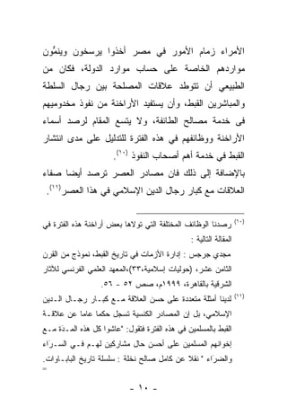 ‫ﺍﻷﻤﺭﺍﺀ ﺯﻤﺎﻡ ﺍﻷﻤﻭﺭ ﻓﻲ ﻤﺼﺭ ﺃﺨﺫﻭﺍ ﻴﺭﺴﺨﻭﻥ ﻭﻴﻨﻤﻭﻥ‬
  ‫ﱡ‬       ‫‪‬‬
‫ﻤﻭﺍﺭﺩﻫﻡ ﺍﻟﺨﺎﺼﺔ ﻋﻠﻰ ﺤﺴﺎﺏ ﻤﻭﺍﺭﺩ ﺍﻟﺩﻭﻟﺔ، ﻓﻜﺎﻥ ﻤﻥ‬
‫ﺍﻟﻁﺒﻴﻌﻲ ﺃﻥ ﺘﺘﻭﻁﺩ ﻋﻼﻗﺎﺕ ﺍﻟﻤﺼﻠﺤﺔ ﺒﻴﻥ ﺭﺠﺎل ﺍﻟﺴﻠﻁﺔ‬
‫ﻭﺍﻟﻤﺒﺎﺸﺭﻴﻥ ﺍﻟﻘﺒﻁ، ﻭﺃﻥ ﻴﺴﺘﻔﻴﺩ ﺍﻷﺭﺍﺨﻨﺔ ﻤﻥ ﻨﻔﻭﺫ ﻤﺨﺩﻭﻤﻴﻬﻡ‬
‫ﻓﻰ ﺨﺩﻤﺔ ﻤﺼﺎﻟﺢ ﺍﻟﻁﺎﺌﻔﺔ، ﻭﻻ ﻴﺘﺴﻊ ﺍﻟﻤﻘﺎﻡ ﻟﺭﺼﺩ ﺃﺴﻤﺎﺀ‬
‫ﺍﻷﺭﺍﺨﻨﺔ ﻭﻭﻅﺎﺌﻔﻬﻡ ﻓﻲ ﻫﺫﻩ ﺍﻟﻔﺘﺭﺓ ﻟﻠﺘﺩﻟﻴل ﻋﻠﻰ ﻤﺩﻯ ﺍﻨﺘﺸﺎﺭ‬
                      ‫ﺍﻟﻘﺒﻁ ﻓﻲ ﺨﺩﻤﺔ ﺃﻫﻡ ﺃﺼﺤﺎﺏ ﺍﻟﻨﻔﻭﺫ )٠١(.‬
‫ﺒﺎﻹﻀﺎﻓﺔ ﺇﻟﻰ ﺫﻟﻙ ﻓﺎﻥ ﻤﺼﺎﺩﺭ ﺍﻟﻌﺼﺭ ﺘﺭﺼﺩ ﺃﻴﻀﺎ ﺼﻔﺎﺀ‬
      ‫‪‬‬
 ‫ﺍﻟﻌﻼﻗﺎﺕ ﻤﻊ ﻜﺒﺎﺭ ﺭﺠﺎل ﺍﻟﺩﻴﻥ ﺍﻹﺴﻼﻤﻲ ﻓﻲ ﻫﺫﺍ ﺍﻟﻌﺼﺭ)١١(.‬

                                                                   ‫)٠١(‬
‫ﺭﺼﺩﻨﺎ ﺍﻟﻭﻅﺎﺌﻑ ﺍﻟﻤﺨﺘﻠﻔﺔ ﺍﻟﺘﻲ ﺘﻭﻻﻫﺎ ﺒﻌﺽ ﺃﺭﺍﺨﻨﺔ ﻫﺫﻩ ﺍﻟﻔﺘﺭﺓ ﻓﻲ‬
                                               ‫ﺍﻟﻤﻘﺎﻟﺔ ﺍﻟﺘﺎﻟﻴﺔ :‬
‫ﻤﺠﺩﻱ ﺠﺭﺠﺱ : ﺇﺩﺍﺭﺓ ﺍﻷﺯﻤﺎﺕ ﻓﻲ ﺘﺎﺭﻴﺦ ﺍﻟﻘﺒﻁ، ﻨﻤﻭﺫﺝ ﻤﻥ ﺍﻟﻘﺭﻥ‬
‫ﺍﻟﺜﺎﻤﻥ ﻋﺸﺭ، )ﺤﻭﻟﻴﺎﺕ ﺇﺴﻼﻤﻴﺔ،٣٣(،ﺍﻟﻤﻌﻬﺩ ﺍﻟﻌﻠﻤﻲ ﺍﻟﻔﺭﻨﺴﻲ ﻟﻶﺜﺎﺭ‬
                  ‫ﺍﻟﺸﺭﻗﻴﺔ ﺒﺎﻟﻘﺎﻫﺭﺓ، ٩٩٩١ﻡ، ﺼﺹ ٢٥ - ٦٥.‬
                                                                   ‫)١١(‬
‫ﻟﺩﻴﻨﺎ ﺃﻤﺜﻠﺔ ﻤﺘﻌﺩﺩﺓ ﻋﻠﻰ ﺤﺴﻥ ﺍﻟﻌﻼﻗﺔ ﻤـﻊ ﻜﺒـﺎﺭ ﺭﺠـﺎل ﺍﻟـﺩﻴﻥ‬
‫ﺍﻹﺴﻼﻤﻲ، ﺒل ﺇﻥ ﺍﻟﻤﺼﺎﺩﺭ ﺍﻟﻜﻨﺴﻴﺔ ﺘﺴﺠل ﺤﻜﻤﺎ ﻋﺎﻤﺎ ﻋﻥ ﻋﻼﻗـﺔ‬
          ‫‪‬‬    ‫‪‬‬    ‫‪‬‬
‫ﺍﻟﻘﺒﻁ ﺒﺎﻟﻤﺴﻠﻤﻴﻥ ﻓﻲ ﻫﺫﻩ ﺍﻟﻔﺘﺭﺓ ﻓﺘﻘﻭل: "ﻋﺎﺸﻭﺍ ﻜل ﻫﺫﻩ ﺍﻟﻤـﺩﺓ ﻤـﻊ‬
     ‫‪َ‬‬
‫ﺇﺨﻭﺍﻨﻬﻡ ﺍﻟﻤﺴﻠﻤﻴﻥ ﻋﻠﻰ ﺃﺤﺴﻥ ﺤﺎل ﻤﺸﺎﺭﻜﻴﻥ ﻟﻬـﻡ ﻓـﻲ ﺍﻟﺴـﺭﺍﺀ‬
  ‫َ‬
  ‫‪‬‬
‫ﻭﺍﻟﻀﺭﺍﺀ " ﻨﻘﻼ ﻋﻥ ﻜﺎﻤل ﺼﺎﻟﺢ ﻨﺨﻠﺔ : ﺴﻠﺴﻠﺔ ﺘﺎﺭﻴﺦ ﺍﻟﺒﺎﺒـﺎﻭﺍﺕ.‬
                                            ‫ﹰ‬       ‫َ‬
                                                    ‫‪‬‬
‫=‬

                           ‫- ٠١ -‬
 