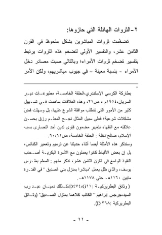 ‫٢-ﺍﻟﺜﺭﻭﺍﺕ ﺍﻟﻬﺎﺌﻠﺔ ﺍﻟﺘﻲ ﺤﺎﺯﻭﻫﺎ:‬
‫ﺘﻀﺨﻤﺕ ﺜﺭﻭﺍﺕ ﺍﻟﻤﺒﺎﺸﺭﻴﻥ ﺒﺸﻜل ﻤﻠﺤﻭﻅ ﻓﻲ ﺍﻟﻘﺭﻥ‬
                                      ‫ﱠ‬
‫ﺍﻟﺜﺎﻤﻥ ﻋﺸﺭ، ﻭﺍﻟﺘﻔﺴﻴﺭ ﺍﻷﻭﻟﻲ ﻟﺘﻀﺨﻡ ﻫﺫﻩ ﺍﻟﺜﺭﻭﺍﺕ ﻴﺭﺘﺒﻁ‬
‫ﺒﺘﻔﺴﻴﺭ ﺘﻀﺨﻡ ﺜﺭﻭﺍﺕ ﺍﻷﻤﺭﺍﺀ؛ ﻭﺒﺎﻟﺘﺎﻟﻲ ﺼﺒﺕ ﻤﺼﺎﺩﺭ ﺩﺨل‬
           ‫‪‬‬
‫ﺍﻷﻤﺭﺍﺀ - ﺒﻨﺴﺒﺔ ﻤﻌﻴﻨﺔ – ﻓﻲ ﺠﻴﻭﺏ ﻤﺒﺎﺸﺭﻴﻬﻡ، ﻭﻟﻜﻥ ﺍﻷﻤﺭ‬

                                                               ‫=‬
‫ﺒﻁﺎﺭﻜﺔ ﺍﻟﻜﺭﺴﻲ ﺍﻹﺴﻜﻨﺩﺭﻱ،ﺍﻟﺤﻠﻘﺔ ﺍﻟﺨﺎﻤﺴـﺔ، ﻤﻁﺒﻭﻋـﺎﺕ ﺩﻴـﺭ‬
‫ﺍﻟﺴﺭﻴﺎﻥ،٤٥٩١ﻡ ، ﺹ١٢، ﻭﻫﺫﻩ ﺍﻟﻌﻼﻗﺎﺕ ﺴﺎﻫﻤﺕ ﻓـﻲ ﺘﺴـﻬﻴل‬
‫ﻜﺜﻴﺭ ﻤﻥ ﺍﻷﻤﻭﺭ ﺍﻟﺘﻲ ﺘﺘﻁﻠﺏ ﻤﻭﺍﻓﻘﺔ ﺍﻟﺸﺭﻉ ﻋﻠﻴﻬﺎ، ﺒل ﻭﺴﻬﻠﺕ ﻓﺽ‬
‫َ‬
‫‪‬‬    ‫‪‬‬
‫ﻤﺸﻜﻼﺕ ﺸﺭﻋﻴﺔ؛ ﻓﻌﻠﻰ ﺴﺒﻴل ﺍﻟﻤﺜﺎل ﻨﺠـﺢ ﺍﻟﻤﻌﻠـﻡ ﺭﺯﻕ ﺒﺤﺴـﻥ‬
‫ﻋﻼﻗﺘﻪ ﻤﻊ ﺍﻟﻔﻘﻬﺎﺀ ﺒﺘﻐﻴﻴﺭ ﻤﻀﻤﻭﻥ ﻓﺘﻭﻯ ﺘﺩﻴﻥ ﺃﺤﺩ ﺍﻟﻨﺼﺎﺭﻯ ﺒﺴﺏ‬
‫‪‬‬
             ‫ﺍﻹﺴﻼﻡ، ﺼﺎﻟﺢ ﻨﺨﻠﺔ : ﺍﻟﺤﻠﻘﺔ ﺍﻟﺨﺎﻤﺴﺔ، ﺹ١٦،٠٦.‬
‫ﻭﺴﻨﺫﻜﺭ ﻫﺫﻩ ﺍﻷﻤﺜﻠﺔ ﺃﻴﻀﺎ ﺃﺜﻨﺎﺀ ﺤﺩﻴﺜﻨﺎ ﻋﻥ ﺘﺭﻤﻴﻡ ﻭﺘﻌﻤﻴﺭ ﺍﻟﻜﻨﺎﺌﺱ،‬
                                       ‫‪‬‬
‫ﺒل ﺇﻥ ﺒﻌﺽ ﺍﻷﻗﺒﺎﻁ ﻜﺎﻨﻭﺍ ﻴﻌﻤﻠﻭﻥ ﻤﻊ ﺍﻷﺴﺭﺓ ﺍﻟﺒﻜﺭﻴـﺔ ﺃﺼـﺤﺎﺏ‬
‫ﺍﻟﻨﻔﻭﺫ ﺍﻟﻭﺍﺴﻊ ﻓﻲ ﺍﻟﻘﺭﻥ ﺍﻟﺜﺎﻤﻥ ﻋﺸﺭ، ﻨﺫﻜﺭ ﻤﻨﻬﻡ : ﺍﻟﻤﻌﻠﻡ ﺒﻁـﺭﺱ‬
‫ﻴﻭﺴﻑ، ﻭﺍﻟﺫﻱ ﻅل ﻴﻌﻤل "ﻤﺒﺎﺸﺭﺍ ﺒﻤﻨﺯل ﺒﻨﻲ ﺍﻟﺼﺩﻴﻕ " ﻓﻲ ﺍﻟﻔﺘـﺭﺓ‬
                               ‫‪‬‬
                             ‫ﻤﺎﺒﻴﻥ ٠٦١١ﻫـ ﺤﺘﻰ ٨٧١١ﻫـ.‬
‫) ﻭﺜﺎﺌﻕ ﺍﻟﺒﻁﺭﻴﺭﻜﻴـﺔ :١١‪،D٤٧٤،G‬ﻜـﺫﻟﻙ ﺩﻤﻴـﺎﻥ ﻋﺒـﺩ ﺭﺏ‬
‫ﺍﻟﺴﻴﺩ،ﺠﺭﺠﺱ ﺇﺒﺭﺍﻫﻴﻡ " ﺍﻟﻜﺎﺘﺏ ﻜﻼﻫﻤﺎ ﺒﻤﻨﺯل ﺍﻟﺼـﺩﻴﻕ" )ﻭﺜـﺎﺌﻕ‬
                                       ‫ﺍﻟﺒﻁﺭﻴﺭﻜﻴﺔ :٨٦٣ ‪.(D‬‬


                           ‫- ١١ -‬
 