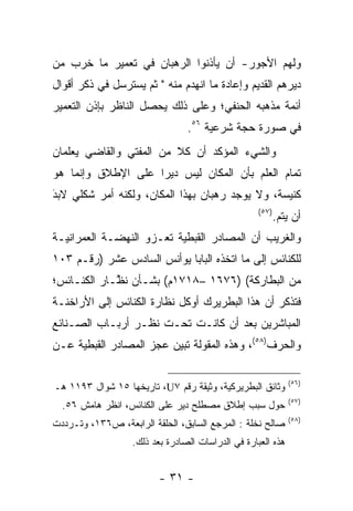 ‫ﻭﻟﻬﻡ ﺍﻷﺠﻭﺭ- ﺃﻥ ﻴﺄﺫﻨﻭﺍ ﺍﻟﺭﻫﺒﺎﻥ ﻓﻲ ﺘﻌﻤﻴﺭ ﻤﺎ ﺨﺭﺏ ﻤﻥ‬
‫ﺩﻴﺭﻫﻡ ﺍﻟﻘﺩﻴﻡ ﻭﺇﻋﺎﺩﺓ ﻤﺎ ﺍﻨﻬﺩﻡ ﻤﻨﻪ " ﺜﻡ ﻴﺴﺘﺭﺴل ﻓﻲ ﺫﻜﺭ ﺃﻗﻭﺍل‬
‫ﺃﺌﻤﺔ ﻤﺫﻫﺒﻪ ﺍﻟﺤﻨﻔﻲ؛ ﻭﻋﻠﻰ ﺫﻟﻙ ﻴﺤﺼل ﺍﻟﻨﺎﻅﺭ ﺒﺈﺫﻥ ﺍﻟﺘﻌﻤﻴﺭ‬
                                 ‫ﻓﻲ ﺼﻭﺭﺓ ﺤﺠﺔ ﺸﺭﻋﻴﺔ ٦٥.‬
‫ﻭﺍﻟﺸﻲﺀ ﺍﻟﻤﺅﻜﺩ ﺃﻥ ﻜﻼ ﻤﻥ ﺍﻟﻤﻔﺘﻲ ﻭﺍﻟﻘﺎﻀﻲ ﻴﻌﻠﻤﺎﻥ‬
‫ﺘﻤﺎﻡ ﺍﻟﻌﻠﻡ ﺒﺄﻥ ﺍﻟﻤﻜﺎﻥ ﻟﻴﺱ ﺩﻴﺭﺍ ﻋﻠﻰ ﺍﻹﻁﻼﻕ ﻭﺇﻨﻤﺎ ﻫﻭ‬
                    ‫‪‬‬
‫ﻜﻨﻴﺴﺔ، ﻭﻻ ﻴﻭﺠﺩ ﺭﻫﺒﺎﻥ ﺒﻬﺫﺍ ﺍﻟﻤﻜﺎﻥ، ﻭﻟﻜﻨﻪ ﺃﻤﺭ ﺸﻜﻠﻲ ﻻﺒﺩ‬
‫َ‬
‫‪‬‬
                                                    ‫)٧٥(‬
                                                           ‫ﺃﻥ ﻴﺘﻡ.‬
‫ﻭﺍﻟﻐﺭﻴﺏ ﺃﻥ ﺍﻟﻤﺼﺎﺩﺭ ﺍﻟﻘﺒﻁﻴﺔ ﺘﻌـﺯﻭ ﺍﻟﻨﻬﻀـﺔ ﺍﻟﻌﻤﺭﺍﻨﻴـﺔ‬
‫ﻟﻠﻜﻨﺎﺌﺱ ﺇﻟﻰ ﻤﺎ ﺍﺘﺨﺫﻩ ﺍﻟﺒﺎﺒﺎ ﻴﻭﺃﻨﺱ ﺍﻟﺴﺎﺩﺱ ﻋﺸﺭ )ﺭﻗـﻡ ٣٠١‬
‫ﻤﻥ ﺍﻟﺒﻁﺎﺭﻜﺔ( )٦٧٦١ –٨١٧١ﻡ( ﺒﺸـﺄﻥ ﻨ ﱠـﺎﺭ ﺍﻟﻜﻨـﺎﺌﺱ؛‬
             ‫ﻅ‬
‫ﻓﺘﺫﻜﺭ ﺃﻥ ﻫﺫﺍ ﺍﻟﺒﻁﺭﻴﺭﻙ ﺃﻭﻜل ﻨﻅﺎﺭﺓ ﺍﻟﻜﻨﺎﺌﺱ ﺇﻟﻰ ﺍﻷﺭﺍﺨﻨـﺔ‬
‫ﺍﻟﻤﺒﺎﺸﺭﻴﻥ ﺒﻌﺩ ﺃﻥ ﻜﺎﻨـﺕ ﺘﺤـﺕ ﻨﻅـﺭ ﺃﺭﺒـﺎﺏ ﺍﻟﺼـﻨﺎﺌﻊ‬
‫ﻭﺍﻟﺤﺭﻑ)٨٥(، ﻭﻫﺫﻩ ﺍﻟﻤﻘﻭﻟﺔ ﺘﺒﻴﻥ ﻋﺠﺯ ﺍﻟﻤﺼﺎﺩﺭ ﺍﻟﻘﺒﻁﻴﺔ ﻋـﻥ‬

                                                              ‫)٦٥(‬
‫ﻭﺜﺎﺌﻕ ﺍﻟﺒﻁﺭﻴﺭﻜﻴﺔ، ﻭﺜﻴﻘﺔ ﺭﻗﻡ ٧‪ ،U‬ﺘﺎﺭﻴﺨﻬﺎ ٥١ ﺸﻭﺍل ٣٩١١ ﻫـ‬
                                                              ‫)٧٥(‬
  ‫ﺤﻭل ﺴﺒﺏ ﺇﻁﻼﻕ ﻤﺼﻁﻠﺢ ﺩﻴﺭ ﻋﻠﻰ ﺍﻟﻜﻨﺎﺌﺱ، ﺍﻨﻅﺭ ﻫﺎﻤﺵ ٦٥.‬
                                                              ‫)٨٥(‬
‫ﺼﺎﻟﺢ ﻨﺨﻠﺔ : ﺍﻟﻤﺭﺠﻊ ﺍﻟﺴﺎﺒﻕ، ﺍﻟﺤﻠﻘﺔ ﺍﻟﺭﺍﺒﻌﺔ، ﺹ٦٣١، ﻭﺘـﺭﺩﺩﺕ‬
                   ‫ﻫﺫﻩ ﺍﻟﻌﺒﺎﺭﺓ ﻓﻲ ﺍﻟﺩﺭﺍﺴﺎﺕ ﺍﻟﺼﺎﺩﺭﺓ ﺒﻌﺩ ﺫﻟﻙ.‬


                         ‫- ١٣ -‬
 