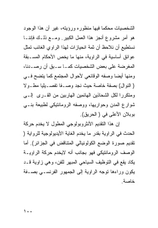 ‫ﺍﻟﺸﺨﺼﻴﺎﺕ ﻤﺤﻜ ‪‬ﺎ ﻓﻴﻬﺎ ﻤﻨﻅﻭﺭﻩ ﻭﺭﺅﻴﺘﻪ، ﻏﻴﺭ ﺃﻥ ﻫﺫﺍ ﺍﻟﻭﺠﻭﺩ‬
                                       ‫ﹼﻤ‬
‫ﻫﻭ ﺃﻤﺭ ﻤﺸﺭﻭﻉ ﺃﻨﺠﺯ ﻫﺫﺍ ﺍﻟﻌﻤل ﺍﻟﻜﺒﻴﺭ. ﻭﻤـﻊ ﺫﻟـﻙ ﻓﺈﻨﻨـﺎ‬
‫ﻨﺴﺘﻁﻴﻊ ﺃﻥ ﻨﻼﺤﻅ ﺃﻥ ﺜﻤﺔ ﺍﻨﺤﻴﺎﺯﺍﺕ ﻟﻬﺫﺍ ﺍﻟﺭﺍﻭﻱ ﺍﻟﻐﺎﺌﺏ ﺘﻤﺜل‬
‫ﻋﻭﺍﺌﻕ ﺃﺴﺎﺴﻴﺔ ﻓﻲ ﺍﻟﺭﺍﻭﻴﺔ، ﻤﻨﻬﺎ ﻤﺎ ﻴﺨﺹ ﺍﻷﺤﻜﺎﻡ ﺍﻟﻤﺴـﺒﻘﺔ‬
‫ﺍﻟﻤﻐﺭﻀﺔ ﻋﻠﻰ ﺒﻌﺽ ﺍﻟﺸﺨﺼﻴﺎﺕ ﻜﻤـﺎ ﺴـﺒﻕ ﺃﻥ ﺭﺼـﺩﻨﺎ،‬
‫ﻭﻤﻨﻬﺎ ﺃﻴ ‪‬ﺎ ﻭﺼﻔﻪ ﺍﻟﻭﻗﺎﺌﻌﻲ ﻷﺤﻭﺍل ﺍﻟﻤﺠﺘﻤﻊ ﻜﻤﺎ ﻴﺘﻀﺢ ﻓـﻲ‬
                                          ‫ﻀ‬
‫) ﺍﻟﻨﻭﺍل( ﺒﺼﻔﺔ ﺨﺎﺼﺔ ﺤﻴﺙ ﻨﺠﺩ ﻭﺼـ ﹰﺎ ﺘﻔﺼـﻴﻠ ‪‬ﺎ ﻤﻁـﻭﻻ‬
‫ﹰ‬      ‫ﻴ‬         ‫ﻔ‬
‫ﻭﻤﺘﻜﺭ ‪‬ﺍ ﻟﻜل ﺍﻟﺸﺤﺎﺫﻴﻥ ﺍﻟﻬﺎﺌﻤﻴﻥ ﺍﻟﻬﺎﺭﺒﻴﻥ ﻤﻥ ﺍﻟﻘـﺭﻯ ﺇﻟـﻰ‬
                                               ‫ﺭ‬
‫ﺸﻭﺍﺭﻉ ﺍﻟﻤﺩﻥ ﻭﺤﻭﺍﺭﻴﻬﺎ، ﻭﻭﺼﻔﻪ ﺍﻟﺭﻭﻤﺎﻨﺘﻴﻜﻲ ﻟﻁﺒﻴﻌﺔ ﺒﻨـﻲ‬
                             ‫ﺒﻭﺒﻼﻥ ﺍﻷﻋﻠﻰ ﻓﻲ ) ﺍﻟﺤﺭﻴﻕ(.‬
‫ﺇﻥ ﻫﺫﺍ ﺍﻟﺘﻘﺩﻴﻡ ﺍﻷﻨﺜﺭﻭﺒﻭﻟﻭﺠﻲ ﺍﻟﻤﻁﻭل ﻻ ﻴﺨﺩﻡ ﺤﺭﻜﺔ‬
‫ﺍﻟﺤﺩﺙ ﻓﻲ ﺍﻟﺭﺍﻭﻴﺔ ﺒﻘﺩﺭ ﻤﺎ ﻴﺨﺩﻡ ﺍﻟﻐﺎﻴﺔ ﺍﻷﻴﺩﻴﻭﻟﻭﺠﻴﺔ ﻟﻠﺭﻭﺍﻴﺔ )‬
‫ﺘﻘﺩﻴﻡ ﺼﻭﺭﺓ ﺍﻟﻭﻀﻊ ﺍﻟﻜﻭﻟﻭﻨﻴﺎﻟﻲ ﺍﻟﻤﺘﻨﺎﻗﺽ ﻓﻲ ﺍﻟﺠﺯﺍﺌﺭ(. ﺃﻤﺎ‬
‫ﺍﻟﻭﺼﻑ ﺍﻟﺭﻭﻤﺎﻨﺘﻴﻜﻲ ﻓﻬﻭ ﺒﺠﺎﻨﺏ ﺃﻨﻪ ﻻﻴﺨﺩﻡ ﺤﺭﻜﺔ ﺍﻟﺭﺍﻭﻴـﺔ‬
‫ﻴﻜﺎﺩ ﻴﻘﻊ ﻓﻲ ﺍﻟﺘﻭﻅﻴﻑ ﺍﻟﺴﻴﺎﺤﻲ ﺍﻟﻤﺒﻬﺭ ﻟﻠﻔﻥ، ﻭﻫﻲ ﺯﺍﻭﻴﺔ ﻗـﺩ‬
‫ﻴﻜﻭﻥ ﻭﺭﺍﺀﻫﺎ ﺘﻭﺠﻪ ﺍﻟﺭﺍﻭﻴﺔ ﺇﻟﻰ ﺍﻟﺠﻤﻬﻭﺭ ﺍﻟﻔﺭﻨﺴـﻲ ﺒﺼـﻔﺔ‬
                                                   ‫ﺨﺎﺼﺔ.‬




‫٠٠١‬
 