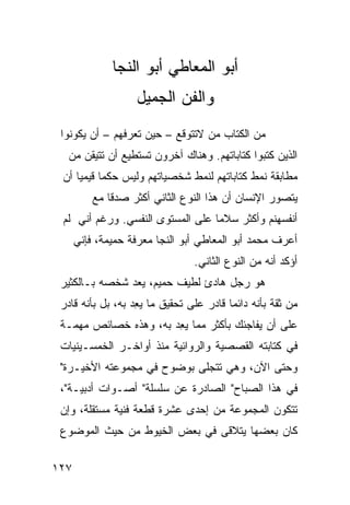 ‫ﺃﺒﻭ ﺍﻟﻤﻌﺎﻁﻲ ﺃﺒﻭ ﺍﻟﻨﺠﺎ‬
                   ‫ﻭﺍﻟﻔﻥ ﺍﻟﺠﻤﻴل‬
 ‫ﻤﻥ ﺍﻟﻜﺘﺎﺏ ﻤﻥ ﻻﺘﺘﻭﻗﻊ – ﺤﻴﻥ ﺘﻌﺭﻓﻬﻡ – ﺃﻥ ﻴﻜﻭﻨﻭﺍ‬
   ‫ﺍﻟﺫﻴﻥ ﻜﺘﺒﻭﺍ ﻜﺘﺎﺒﺎﺘﻬﻡ. ﻭﻫﻨﺎﻙ ﺁﺨﺭﻭﻥ ﺘﺴﺘﻁﻴﻊ ﺃﻥ ﺘﺘﻴﻘﻥ ﻤﻥ‬
 ‫ﻤﻁﺎﺒﻘﺔ ﻨﻤﻁ ﻜﺘﺎﺒﺎﺘﻬﻡ ﻟﻨﻤﻁ ﺸﺨﺼﻴﺎﺘﻬﻡ ﻭﻟﻴﺱ ﺤﻜ ‪‬ﺎ ﻗﻴﻤ ‪‬ﺎ ﺃﻥ‬
     ‫ﻤ ﻴ‬
          ‫ﻴﺘﺼﻭﺭ ﺍﻹﻨﺴﺎﻥ ﺃﻥ ﻫﺫﺍ ﺍﻟﻨﻭﻉ ﺍﻟﺜﺎﻨﻲ ﺃﻜﺜﺭ ﺼﺩ ﹰﺎ ﻤﻊ‬
              ‫ﻗ‬
 ‫ﺃﻨﻔﺴﻬﻨﻡ ﻭﺃﻜﺜﺭ ﺴﻼ ‪‬ﺎ ﻋﻠﻰ ﺍﻟﻤﺴﺘﻭﻯ ﺍﻟﻨﻔﺴﻲ. ﻭﺭﻏﻡ ﺃﻨﻲ ﻟﻡ‬
                                  ‫ﻤ‬
      ‫ﺃﻋﺭﻑ ﻤﺤﻤﺩ ﺃﺒﻭ ﺍﻟﻤﻌﺎﻁﻲ ﺃﺒﻭ ﺍﻟﻨﺠﺎ ﻤﻌﺭﻓﺔ ﺤﻤﻴﻤﺔ، ﻓﺈﻨﻲ‬
                                 ‫ﺃﺅﻜﺩ ﺃﻨﻪ ﻤﻥ ﺍﻟﻨﻭﻉ ﺍﻟﺜﺎﻨﻲ.‬
 ‫ﻫﻭ ﺭﺠل ﻫﺎﺩﺉ ﻟﻁﻴﻑ ﺤﻤﻴﻡ، ﻴﻌﺩ ﺸﺨﺼﻪ ﺒـﺎﻟﻜﺜﻴﺭ‬
 ‫ﻤﻥ ﺜﻘﺔ ﺒﺄﻨﻪ ﺩﺍﺌ ‪‬ﺎ ﻗﺎﺩﺭ ﻋﻠﻰ ﺘﺤﻘﻴﻕ ﻤﺎ ﻴﻌﺩ ﺒﻪ، ﺒل ﺒﺄﻨﻪ ﻗﺎﺩﺭ‬
                  ‫ِ‪‬‬                     ‫ﻤ‬
 ‫ﻋﻠﻰ ﺃﻥ ﻴﻔﺎﺠﺌﻙ ﺒﺄﻜﺜﺭ ﻤﻤﺎ ﻴﻌﺩ ﺒﻪ، ﻭﻫﺫﻩ ﺨﺼﺎﺌﺹ ﻤﻬﻤـﺔ‬
                      ‫ِ‪‬‬
 ‫ﻓﻲ ﻜﺘﺎﺒﺘﻪ ﺍﻟﻘﺼﺼﻴﺔ ﻭﺍﻟﺭﻭﺍﺌﻴﺔ ﻤﻨﺫ ﺃﻭﺍﺨـﺭ ﺍﻟﺨﻤﺴـﻴﻨﻴﺎﺕ‬
 ‫ﻭﺤﺘﻰ ﺍﻵﻥ، ﻭﻫﻲ ﺘﺘﺠﻠﻰ ﺒﻭﻀﻭﺡ ﻓﻲ ﻤﺠﻤﻭﻋﺘﻪ ﺍﻷﺨﻴـﺭﺓ"‬
 ‫ﻓﻲ ﻫﺫﺍ ﺍﻟﺼﺒﺎﺡ" ﺍﻟﺼﺎﺩﺭﺓ ﻋﻥ ﺴﻠﺴﻠﺔ" ﺃﺼـﻭﺍﺕ ﺃﺩﺒﻴـﺔ"،‬
 ‫ﺘﺘﻜﻭﻥ ﺍﻟﻤﺠﻤﻭﻋﺔ ﻤﻥ ﺇﺤﺩﻯ ﻋﺸﺭﺓ ﻗﻁﻌﺔ ﻓﻨﻴﺔ ﻤﺴﺘﻘﻠﺔ، ﻭﺇﻥ‬
 ‫ﻜﺎﻥ ﺒﻌﻀﻬﺎ ﻴﺘﻼﻗﻰ ﻓﻲ ﺒﻌﺽ ﺍﻟﺨﻴﻭﻁ ﻤﻥ ﺤﻴﺙ ﺍﻟﻤﻭﻀﻭﻉ‬

‫٧٢١‬
 