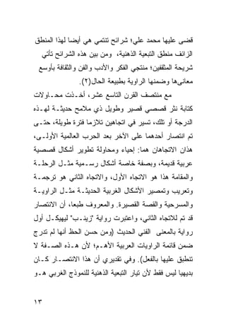 ‫ﻗﻀﻰ ﻋﻠﻴﻬﺎ ﻤﺤﻤﺩ ﻋﻠﻲ؛ ﺸﺭﺍﺌﺢ ﺘﻨﺘﻤﻲ ﻫﻲ ﺃﻴ ‪‬ﺎ ﻟﻬﺫﺍ ﺍﻟﻤﻨﻁﻕ‬
             ‫ﻀ‬
  ‫ﺍﻟﺯﺍﺌﻑ ﻤﻨﻁﻕ ﺍﻟﺘﺒﻌﻴﺔ ﺍﻟﺫﻫﻨﻴﺔ، ﻭﻤﻥ ﺒﻴﻥ ﻫﺫﻩ ﺍﻟﺸﺭﺍﺌﺢ ﺘﺄﺘﻲ‬
 ‫ﺸﺭﻴﺤﺔ ﺍﻟﻤﺜﻘﻔﻴﻥ؛ ﻤﻨﺘﺠﻲ ﺍﻟﻔﻜﺭ ﻭﺍﻷﺩﺏ ﻭﺍﻟﻔﻥ ﻭﺍﻟﺜﻘﺎﻓﺔ ﺒﺄﻭﺴﻊ‬
                ‫ﻤﻌﺎﻨﻰﻫﺎ ﻭﻀﻤﻨﻬﺎ ﺍﻟﺭﺍﻭﻴﺔ ﺒﻁﺒﻴﻌﺔ ﺍﻟﺤﺎل)٢(.‬
‫ﻤﻊ ﻤﻨﺘﺼﻑ ﺍﻟﻘﺭﻥ ﺍﻟﺘﺎﺴﻊ ﻋﺸﺭ، ﺃﺨـﺫﺕ ﻤﺤـﺎﻭﻻﺕ‬
‫ﻜﺘﺎﺒﺔ ﻨﺜﺭ ﻗﺼﺼﻲ ﻗﺼﻴﺭ ﻭﻁﻭﻴل ﺫﻱ ﻤﻼﻤﺢ ﺤﺩﻴﺜـﺔ ﻟﻬـﺫﻩ‬
‫ﺍﻟﺩﺭﺠﺔ ﺃﻭ ﺘﻠﻙ، ﺘﺴﻴﺭ ﻓﻲ ﺍﺘﺠﺎﻫﻴﻥ ﺘﻼﺯﻤﺎ ﻓﺘﺭﺓ ﻁﻭﻴﻠ ﹰ، ﺤﺘـﻰ‬
      ‫ﺔ‬      ‫ﹰ‬
‫ﺘﻡ ﺍﻨﺘﺼﺎﺭ ﺃﺤﺩﻫﻤﺎ ﻋﻠﻰ ﺍﻵﺨﺭ ﺒﻌﺩ ﺍﻟﺤﺭﺏ ﺍﻟﻌﺎﻟﻤﻴﺔ ﺍﻷﻭﻟـﻰ،‬
‫ﻫﺫﺍﻥ ﺍﻻﺘﺠﺎﻫﺎﻥ ﻫﻤﺎ: ﺇﺤﻴﺎﺀ ﻭﻤﺤﺎﻭﻟﺔ ﺘﻁﻭﻴﺭ ﺃﺸﻜﺎل ﻗﺼﺼﻴﺔ‬
‫ﻋﺭﺒﻴﺔ ﻗﺩﻴﻤﺔ، ﻭﺒﺼﻔﺔ ﺨﺎﺼﺔ ﺃﺸﻜﺎل ﺭﺴـﻤﻴﺔ ﻤﺜـل ﺍﻟﺭﺤﻠـﺔ‬
‫ﻭﺍﻟﻤﻘﺎﻤﺔ ﻫﺫﺍ ﻫﻭ ﺍﻻﺘﺠﺎﻩ ﺍﻷﻭل، ﻭﺍﻻﺘﺠﺎﻩ ﺍﻟﺜﺎﻨﻲ ﻫﻭ ﺘﺭﺠﻤـﺔ‬
‫ﻭﺘﻌﺭﻴﺏ ﻭﺘﻤﺼﻴﺭ ﺍﻷﺸﻜﺎل ﺍﻟﻐﺭﺒﻴﺔ ﺍﻟﺤﺩﻴﺜـﺔ ﻤﺜـل ﺍﻟﺭﺍﻭﻴـﺔ‬
‫ﻭﺍﻟﻤﺴﺭﺤﻴﺔ ﻭﺍﻟﻘﺼﺔ ﺍﻟﻘﺼﻴﺭﺓ. ﻭﺍﻟﻤﻌﺭﻭﻑ ﻁﺒ ‪‬ﺎ، ﺃﻥ ﺍﻻﻨﺘﺼﺎﺭ‬
             ‫ﻌ‬
‫ﻗﺩ ﺘﻡ ﻟﻼﺘﺠﺎﻩ ﺍﻟﺜﺎﻨﻲ، ﻭﺍﻋﺘﺒﺭﺕ ﺭﻭﺍﻴﺔ "ﺯﻴﻨـﺏ" ﻟﻴﻬﻴﻜـل ﺃﻭل‬
‫ﺭﻭﺍﻴﺔ ﺒﺎﻟﻤﻌﻨﻰ ﺍﻟﻔﻨﻲ ﺍﻟﺤﺩﻴﺙ )ﻭﻤﻥ ﺤﺴﻥ ﺍﻟﺤﻅ ﺃﻨﻬﺎ ﻟﻡ ﹸﺩﺭﺝ‬
   ‫ﺘ‬
‫ﻀﻤﻥ ﻗﺎﺌﻤﺔ ﺍﻟﺭﺍﻭﻴﺎﺕ ﺍﻟﻌﺭﺒﻴﺔ ﺍﻷﻫـﻡ؛ ﻷﻥ ﻫـﺫﻩ ﺍﻟﺼـﻔﺔ ﻻ‬
‫ﺘﻨﻁﺒﻕ ﻋﻠﻴﻬﺎ ﺒﺎﻟﻔﻌل(. ﻭﻓﻲ ﺘﻘﺩﻴﺭﻱ ﺃﻥ ﻫﺫﺍ ﺍﻻﻨﺘﺼـﺎﺭ ﻜـﺎﻥ‬
‫ﺒﺩﻴﻬ ‪‬ﺎ ﻟﻴﺱ ﻓﻘﻁ ﻷﻥ ﺘﻴﺎﺭ ﺍﻟﺘﺒﻌﻴﺔ ﺍﻟﺫﻫﻨﻴﺔ ﻟﻠﻨﻤﻭﺫﺝ ﺍﻟﻐﺭﺒﻲ ﻫـﻭ‬
                                                    ‫ﻴ‬


‫٣١‬
 