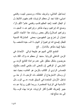 ‫ﺇﺴﻤﺎﻋﻴل ﺍﻟﻌﺎﺩﻟﻲ، ﻭﺸﺭﻴﻑ ﺤﺘﺎﺘﻪ، ﻭﺭﻤﺴﻴﺱ ﻟﺒﻴﺏ، ﻭﻓﺘﺤﻲ‬
 ‫ﺍﻤﺒﺎﺒﻲ، ﻓﺈﻨﻨﺎ ﻨﺠﺩ ﺃﻥ ﻤﻌﻅﻡ ﺍﻟﺭﺍﻭﻴﺎﺕ ﺘﻘﺩﻡ ﻤﻔﻬﻭﻡ ﺍﻟﻼﺒﻁـل‬
 ‫ﺃﻭ ﺍﻟﺒﻁل ﺍﻟﻀﺩ )ﻋﺒﺩ ﺍﻟﺤﻜﻴﻡ ﻗﺎﺴﻡ، ﻭﻓﺘﺤﻲ ﻏﺎﻨﻡ" ﺍﻷﻓﻴـﺎل"،‬
 ‫ﻭﺼﻨﻊ ﺍﷲ ﺇﺒﺭﺍﻫﻴﻡ، ﻭﺒﻬﺎﺀ ﻁﺎﻫﺭ، ﻭﺇﺒﺭﺍﻫﻴﻡ ﻋﺒـﺩ ﺍﻟﻤﺠﻴـﺩ،‬
 ‫ﻭﺇﺒﺭﺍﻫﻴﻡ ﺃﺼﻼﻥ( ﻭﻟﻜﻥ ﺒﻌﺽ ﺭﻭﺍﻴﺎﺕ ﻫﺫﺍ ﺍﻻﺘﺠﺎﻩ ﺍﻷﺨﻴﺭ‬
 ‫ﺘﺤﺎﻭل ﺃﻥ ﺘﻤﺯﺝ ﺒﻴﻥ ﺍﻟﻤﻔﻬﻭﻤﻴﻥ، ﺒﻤﻌﻨﻰ ﺍﻟﻤﺸﺎﺭﻜﺔ ﺍﻟﻨﺴﺒﻴﺔ‬
 ‫ﻟﻠﺒﻁل )ﺼﻨﻊ ﺍﷲ ﺇﺒﺭﺍﻫﻴﻡ( ﺃﻭ ﺍﻟﻨﻬﺎﻴـﺔ ﺍﻟﺴـﻌﻴﺩﺓ ﻟﺸﺨﺼـﻴﺔ‬
                        ‫ﺴﻠﺒﻴﺔ )ﺒﻬﺎﺀ ﻁﺎﻫﺭ ﺒﺎﻟﺫﺍﺕ(... ﺍﻟﺦ‬
 ‫ﺍﻟﻤﻠﻤﺢ ﺍﻟﺜﺎﻨﻲ ﺍﻟﻤﻬﻡ ﻫﻭ ﻁﺒﻴﻌﺔ ﺘﻭﺍﻟﻲ ﺍﻷﺤﺩﺍﺙ ﻓﻲ‬
 ‫ﺍﻟﺯﻤﻥ ﺍﻟﺩﺍﺨﻠﻲ ﻟﻠﺭﻭﺍﻴﺔ. ﺴﻨﺠﺩ ﺃﻥ ﻤﻌﻅﻡ ﻫـﺅﻻﺀ ﺍﻟ ﹸﺘـﺎﺏ‬
     ‫ﻜ‬
 ‫ﺤﺭﻴﺼﻭﻥ ﺒﺸﻜل ﻤﻁﻠﻕ ﻋﻠﻰ ﻋﺩﻡ ﻤﺭﺍﻋﺎﺓ ﺍﻟﺘﺘﺎﺒﻊ ﺍﻟﺯﻤﻨـﻲ‬
 ‫ﺍﻟﺨﺎﺭﺠﻲ ﺃﻭ ﺍﻟﻭﺍﻗﻌﻲ )ﺒـﺎﻟﻤﻌﻨﻰ ﺍﻟﺴـﻁﺤﻲ ﻟﻠﻤﺼـﻁﻠﺢ(،‬
 ‫ﻓﺈﺤﺴﺎﺱ ﺍﻟﺭﺍﻭﻱ ﺃﻭ ﺍﻟﻜﺎﺘﺏ ﺒﺎﻟﺯﻤﻥ ﻫﻭ ﺍﻟﻐﺎﺌﺏ، ﺒﺤﻴﺙ ﻨﺠﺩ‬
 ‫ﺃﻥ ﻭﺴﺎﺌل ﺍﻻﺴﺘﺭﺠﺎﻉ ﺃﻭ ﺍﻟﺘﻘﺎﻁﻌـﺎﺕ ﺍﻟﺯﻤﻨﻴـﺔ، ﺃﻭ ﺤﺘـﻰ‬
 ‫ﺘﺩﺍﺨل ﺍﻷﺯﻤﺎﻥ ﺍﻟﻤﺘﻌﺩﺩﺓ ﻓﻲ ﺍﻟﺴﻴﺎﻕ ﻨﻔﺴﻪ، ﻫـﻲ ﺍﻟﻭﺴـﺎﺌل‬
 ‫ﺍﻷﺴﺎﺴﻴﺔ ﻓﻲ ﺍﻟﺭﺍﻭﻴﺔ ﺍﻟﻤﻌﺎﺼﺭﺓ. ﻭﺭﺒﻤﺎ ﺘﻜﻭﻥ ﺭﻭﺍﻴﺔ ﻋﺒـﺩﻩ‬
 ‫ﺠﺒﻴﺭ )ﺘﺤﺭﻴﻙ ﺍﻟﻘﻠﺏ( ﺃﻜﺜﺭ ﺍﻟﺭﺍﻭﻴﺎﺕ ﻏﺭﺍ ‪‬ﺎ ﺒﻬﺫﻩ ﺍﻟﻭﺴـﻴﻠﺔ‬
                ‫ﻤ‬
                                      ‫ﺇﻟﻰ ﺤﺩ ﻤﺒﺎﻟﻎ ﻓﻴﻪ.‬


‫٣٤١‬
 