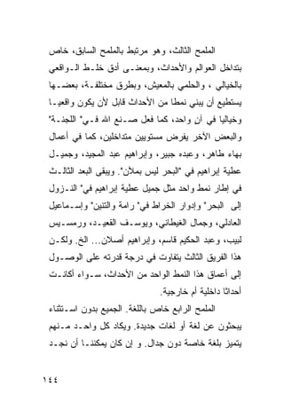 ‫ﺍﻟﻤﻠﻤﺢ ﺍﻟﺜﺎﻟﺙ، ﻭﻫﻭ ﻤﺭﺘﺒﻁ ﺒﺎﻟﻤﻠﻤﺢ ﺍﻟﺴﺎﺒﻕ، ﺨﺎﺹ‬
 ‫ﺒﺘﺩﺍﺨل ﺍﻟﻌﻭﺍﻟﻡ ﻭﺍﻷﺤﺩﺍﺙ، ﻭﺒﻤﻌﻨـﻰ ﺃﺩﻕ ﺨﻠـﻁ ﺍﻟـﻭﺍﻗﻌﻲ‬
 ‫ﺒﺎﻟﺨﻴﺎﻟﻲ ، ﻭﺍﻟﺤﻠﻤﻲ ﺒﺎﻟﻤﻌﻴﺵ، ﻭﺒﻁﺭﻕ ﻤﺨﺘﻠﻔـﺔ، ﺒﻌﻀـﻬﺎ‬
 ‫ﻴﺴﺘﻁﻴﻊ ﺃﻥ ﻴﺒﻨﻲ ﻨﻤ ﹰﺎ ﻤﻥ ﺍﻷﺤﺩﺍﺙ ﻗﺎﺒل ﻷﻥ ﻴﻜﻭﻥ ﻭﺍﻗﻌ ‪‬ـﺎ‬
   ‫ﻴ‬                              ‫ﻁ‬
 ‫ﻭﺨﻴﺎﻟ ‪‬ﺎ ﻓﻲ ﺁﻥ ﻭﺍﺤﺩ، ﻜﻤﺎ ﻓﻌل ﺼـﻨﻊ ﺍﷲ ﻓـﻲ" ﺍﻟﻠﺠﻨـﺔ"‬
                                     ‫ٍ‬      ‫ﻴ‬
 ‫ﻭﺍﻟﺒﻌﺽ ﺍﻵﺨﺭ ﻴﻔﺭﺽ ﻤﺴﺘﻭﻴﻴﻥ ﻤﺘﺩﺍﺨﻠﻴﻥ، ﻜﻤﺎ ﻓﻲ ﺃﻋﻤﺎل‬
 ‫ﺒﻬﺎﺀ ﻁﺎﻫﺭ، ﻭﻋﺒﺩﻩ ﺠﺒﻴﺭ، ﻭﺇﺒﺭﺍﻫﻴﻡ ﻋﺒﺩ ﺍﻟﻤﺠﻴﺩ، ﻭﺠﻤﻴـل‬
 ‫ﻋﻁﻴﺔ ﺇﺒﺭﺍﻫﻴﻡ ﻓﻲ "ﺍﻟﺒﺤﺭ ﻟﻴﺱ ﺒﻤﻶﻥ". ﻭﻴﺒﻘﻰ ﺍﻟﺒﻌﺩ ﺍﻟﺜﺎﻟـﺙ‬
 ‫ﻓﻲ ﺇﻁﺎﺭ ﻨﻤﻁ ﻭﺍﺤﺩ ﻤﺜل ﺠﻤﻴل ﻋﻁﻴﺔ ﺇﺒﺭﺍﻫﻴﻡ ﻓﻲ" ﺍﻟﻨـﺯﻭل‬
 ‫ﺇﻟﻰ ﺍﻟﺒﺤﺭ" ﻭﺇﺩﻭﺍﺭ ﺍﻟﺨﺭﺍﻁ ﻓﻲ" ﺭﺍﻤﺔ ﻭﺍﻟﺘﻨﻴﻥ" ﻭﺇﺴـﻤﺎﻋﻴل‬
 ‫ﺍﻟﻌﺎﺩﻟﻲ، ﻭﺠﻤﺎل ﺍﻟﻐﻴﻁﺎﻨﻲ، ﻭﻴﻭﺴـﻑ ﺍﻟﻘﻌﻴـﺩ، ﻭﺭﻤﺴـﻴﺱ‬
 ‫ﻟﺒﻴﺏ، ﻭﻋﺒﺩ ﺍﻟﺤﻜﻴﻡ ﻗﺎﺴﻡ، ﻭﺇﺒﺭﺍﻫﻴﻡ ﺃﺼﻼﻥ... ﺍﻟﺦ. ﻭﻟﻜـﻥ‬
 ‫ﻫﺫﺍ ﺍﻟﻔﺭﻴﻕ ﺍﻟﺜﺎﻟﺙ ﻴﺘﻔﺎﻭﺕ ﻓﻲ ﺩﺭﺠﺔ ﻗﺩﺭﺘﻪ ﻋﻠﻰ ﺍﻟﻭﺼـﻭل‬
 ‫ﺇﻟﻰ ﺃﻋﻤﺎﻕ ﻫﺫﺍ ﺍﻟﻨﻤﻁ ﺍﻟﻭﺍﺤﺩ ﻤﻥ ﺍﻷﺤﺩﺍﺙ، ﺴـﻭﺍﺀ ﺃﻜﺎﻨـﺕ‬
                               ‫ﺃﺤﺩﺍ ﹰﺎ ﺩﺍﺨﻠﻴﺔ ﺃﻡ ﺨﺎﺭﺠﻴﺔ.‬
                                                  ‫ﺜ‬
 ‫ﺍﻟﻤﻠﻤﺢ ﺍﻟﺭﺍﺒﻊ ﺨﺎﺹ ﺒﺎﻟﻠﻐﺔ. ﺍﻟﺠﻤﻴﻊ ﺒﺩﻭﻥ ﺍﺴـﺘﺜﻨﺎﺀ‬
 ‫ﻴﺒﺤﺜﻭﻥ ﻋﻥ ﻟﻐﺔ ﺃﻭ ﻟﻐﺎﺕ ﺠﺩﻴﺩﺓ. ﻭﻴﻜﺎﺩ ﻜل ﻭﺍﺤـﺩ ﻤـﻨﻬﻡ‬
 ‫ﻴﺘﻤﻴﺯ ﺒﻠﻐﺔ ﺨﺎﺼﺔ ﺩﻭﻥ ﺠﺩﺍل. ﻭ ﺇﻥ ﻜﺎﻥ ﻴﻤﻜﻨﻨـﺎ ﺃﻥ ﻨﺠـﺩ‬


‫٤٤١‬
 