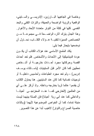 ‫ﻭﺨﺎﺼﺔ ﻓﻲ ﺍﺘﺠﺎﻫﻴﻬﺎ ﺍﻟﺒـﺎﺭﺯﻴﻥ، ﺇﻹﺩﺭﻴﺴـﻲ ﻭﺍﻟﺴـﺘﻴﻨﻲ،‬
 ‫ﺍﻟﻭﺍﻗﻌﻴﺔ ﻭﺍﻟﺭﺅﻴﺔ ﺍﻟﻭﺍﻀﺤﺔ ﻭﺍﻟﻌﻤﻴﻘﺔ، ﻭﺍﻟﺘﺭﺍﺙ ﺍﻟﺘﻘﻨﻲ ﻭﺍﻟﺒﻌﺩ‬
 ‫ﺍﻟﻨﻔﺴﻲ. ﻜﻠﻬﺎ ﻓﻲ ﻜﺘﻠﺔ ﻤﻥ ﺍﻟﺘﻭﺘﺭ ﻤﺘﻌﺩﺩﺓ ﺍﻷﺒﻌﺎﺩ ﻭﺍﻷﻏﻭﺍﺭ.‬
 ‫ﻭﻫﺫﺍ ﺍﻟﺠﺩل ﻴﺘﺭﻙ ﺁﺜﺎﺭﻩ ﺍﻟﻭﺍﻀـﺤﺔ ﻓـﻲ ﻤﺠﻤﻭﻋـﺔ ﻤـﻥ‬
 ‫ﺍﻟﺨﺼﺎﺌﺹ ﺍﻟﻤﻤﻴﺯﺓ ﻟﺘﻘﻨﻴـﺔ ﻫـﺅﻻﺀ ﺍﻟﻜﺘـﺎﺏ، ﻨﺤـﺎﻭل ﺃﻥ‬
                                ‫ﻨﻭﻀﺤﻬﺎ ﺒﺈﻴﺠﺎﺯ ﻓﻴﻤﺎ ﻴﻠﻰ:‬
 ‫ﻴﻜﺎﺩ ﺍﻟﻤﻠﻤﺢ ﺍﻷﺴﺎﺴﻲ ﻋﻨﺩ ﻫﺅﻻﺀ ﺍﻟﻜﺘﺎﺏ ﺃﻥ ﻴﻜـﻭﻥ‬
 ‫ﻋﻭﺩﺓ ﺍﻟﺩﻴﻨﺎﻤﻴﻜﻴﺔ ﺇﻟﻰ ﺍﻷﺤﺩﺍﺙ ﻭﺍﻷﺸﺨﺎﺹ. ﻓﻠﻡ ﺘﻌﺩ ﺃﺤﺩﺍﺙ‬
 ‫ﺍﻟﻘﺼﺔ ﻭﺤﺭﻜﺎﺘﻬﺎ ﻤﺠﺭﺩ ﺃﺤـﺩﺍﺙ ﺨﺎﺭﺠﻴـﺔ ﺃﻭ ﺃﺸـﺨﺎﺹ‬
 ‫ﻨﻤﻁﻴﻴﻥ ﻜﻤﺎ ﻜﺎﻥ ﺍﻷﻤﺭ ﻗﺒل ﺍﻟﺴﺘﻴﻨﻴﺎﺕ )ﺒﺎﺴـﺘﺜﻨﺎﺀ ﻴﻭﺴـﻑ‬
 ‫ﺇﺩﺭﻴﺱ( ، ﻭﻟﻡ ﺘﻌﺩ ﻤﺠﺭﺩ ﺍﻨﻁﺒﺎﻋﺎﺕ ﻭﺃﺤﺎﺴﻴﺱ ﺩﺍﺨﻠﻴـﺔ ﺃﻭ‬
 ‫ﺘﻭﺠﻬﺎﺕ ﻨﻔﺴﺎﻨﻴﺔ ﻜﻤﺎ ﻜﺎﻥ ﻋﻨﺩ ﺍﻟﺴﺘﻴﻨ ‪‬ﻴﻥ. ﻫﻨﺎ ﻴﺤﺎﻭل ﺍﻟﻜﺘﺎﺏ‬
                     ‫ﻴ‬
 ‫ﺃﻥ ﻴﻘﺩﻤﻭﺍ ﻋﺎﻟ ‪‬ﺎ ﺜﺭ ‪‬ﺎ ﺒﺨﺎﺭﺠﻪ ﻭﺩﺍﺨﻠﻪ. ﻭﺇﺫ ﺃﺭﻜﺯ ﻋﻠـﻰ ﺃﻱ‬
 ‫ٍ‬                                ‫ﻤ ﻴ‬
 ‫ﻤﻥ ﺍﻟﻌﺎﻟﻤﻴﻥ )ﺍﻟﺨﺎﺭﺠﻲ ﻜﻤـﺎ ﻋﻨـﺩ ﺍﻟﻤﺨﺯﻨﺠـﻰ ﺃﺤﻴﺎ ﹰـﺎ‬
   ‫ﻨ‬
 ‫ﻭﺍﻟﺩﺍﺨﻠﻲ ﻜﻤﺎ ﻋﻨﺩ ﺃﺒﻲ ﺭﻴﺔ ﺃﺤﻴﺎ ﹰﺎ( ﻓﺈﻥ ﺍﻟﺼﻠﺔ ﺒﻴﻨﻬﻤﺎ ﻟﻴﺴﺕ‬
                         ‫ﻨ‬
 ‫ﻤﻨﺒﺘﺔ ﺘﻤﺎ ‪‬ﺎ، ﻜﻤﺎ ﺃﻥ ﺍﻟﺨﻭﺍﺹ ﺍﻟﻤﻭﻀﻭﻋﻴﺔ ﻷﻴﻬﻤﺎ )ﻭﺒﺎﻟﺫﺍﺕ‬
                                          ‫ﻤ‬
   ‫ﺨﺎﺼﻴﺔ ﺍﻟﺼﺭﺍﻉ ﻭﺍﻟﺘﻭﺘﺭ( ﻻﺘﻐﻴﺏ ﺃﺒ ‪‬ﺍ ﻋﻥ ﻫﺫﺍ ﺍﻟﺘﺼﻭﻴﺭ.‬
                    ‫ﺩ‬




‫٨٦١‬
 