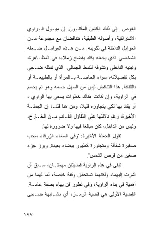 ‫ﺍﻟﻐﻭﺹ ﺇﻟﻰ ﺫﻟﻙ ﺍﻟﻜﺎﻤﻥ ﺍﻟﻤﻜﻨـﻭﻥ. ﺇﻥ ﻤﻴـﻭل ﺍﻟـﺭﺍﻭﻱ‬
 ‫ﺍﻻﺸﺘﺭﺍﻜﻴﺔ، ﻭﺃﺼﻭﻟﻪ ﺍﻟﻁﺒﻘﻴﺔ، ﺘﺘﻨﺎﻗﻀﺎﻥ ﻤﻊ ﻤﺠﻤﻭﻋﺔ ﻤـﻥ‬
 ‫ﺍﻟﻌﻭﺍﻤل ﺍﻟﺩﺍﺨﻠﺔ ﻓﻲ ﺘﻜﻭﻴﻨﻪ. ﻤـﻥ ﻫـﺫﻩ ﺍﻟﻌﻭﺍﻤـل ﻀـﻌﻔﻪ‬
 ‫ﺍﻟﺸﺨﺼﻲ ﺍﻟﺫﻱ ﻴﺠﻌﻠﻪ ﻴﻜﺎﺩ ﻴﻔﻀﺢ ﺯﻤﻼﺀﻩ ﻓﻲ ﺍﻟﻤﻅـﺎﻫﺭﺓ،‬
 ‫ﻭﺘﺒﻨﻴﻪ ﺍﻟﺩﺍﺨﻠﻰ ﻭﺘﺸﻭﻓﻪ ﻟﻠﻨﻤﻁ ﺍﻟﺠﻤﺎﻟﻲ ﺍﻟﺫﻱ ﺘﻤﺜﻠﻪ ﻀـﺤﻰ‬
 ‫ﺒﻜل ﺘﻔﺼﻴﻼﺘﻪ، ﺴﻭﺍﺀ ﺍﻟﺨﺎﺼـﺔ ﺒـﺎﻟﻤﺭﺃﺓ ﺃﻭ ﺒﺎﻟﻁﺒﻴﻌـﺔ ﺃﻭ‬
 ‫ﺒﺎﻟﺜﻘﺎﻓﺔ. ﻫﺫﺍ ﺍﻟﺘﻨﺎﻗﺽ ﻟﻴﺱ ﻤﻥ ﺍﻟﺴﻬل ﺤﺴﻤﻪ ﻭﻫﻭ ﻟﻡ ﻴﺤﺴﻡ‬
 ‫ﻓﻲ ﺍﻟﺭﺍﻭﻴﺔ، ﻭﺇﻥ ﻜﺎﻨﺕ ﻫﻨﺎﻙ ﺨﻁﻭﺍﺕ ﻴﺴﻌﻰ ﺒﻬﺎ ﺍﻟﺭﺍﻭﻱ ،‬
 ‫ﺃﻭ ﻴﻘﺎﺩ ﺒﻬﺎ ﻟﻜﻲ ﻴﺘﺠﺎﻭﺯﻩ ﻗﻠﻴ ﹰ، ﻭﻤﻥ ﻫﻨﺎ ﻗﻠﻨـﺎ ﺇﻥ ﺍﻟﺠﻤﻠـﺔ‬
                           ‫ﻼ‬
 ‫ﺍﻷﺨﻴﺭﺓ، ﺭﻏﻡ ﺩﻻﻟﺘﻬﺎ ﻋﻠﻰ ﺍﻟﺘﻔﺎﺅل ﺍﻟﻘـﺎﺩﻡ ﻤـﻥ ﺍﻟﺨـﺎﺭﺝ،‬
        ‫ﻭﻟﻴﺱ ﻤﻥ ﺍﻟﺩﺍﺨل، ﻜﺎﻥ ﻤﺒﺎﻟ ﹰﺎ ﻓﻴﻬﺎ ﻭﻻ ﻀﺭﻭﺭﺓ ﻟﻬﺎ.‬
                            ‫ﻐ‬
 ‫ﺘﻘﻭل ﺍﻟﺠﻤﻠﺔ ﺍﻷﺨﻴﺭﺓ: "ﻭﻓﻲ ﺍﻟﺴﻤﺎﺀ ﺍﻟﺯﺭﻗﺎﺀ ﺴﺤﺏ‬
 ‫ﺼﻐﻴﺭﺓ ﺸﻔﺎﻓﺔ ﻭﻤﺘﺠﺎﻭﺭﺓ ﻜﻁﻴﻭﺭ ﺒﻴﻀﺎﺀ ﺒﻌﻴﺩﺓ. ﻭﺒﺭﺯ ﺠﺯﺀ‬
                               ‫ﺼﻐﻴﺭ ﻤﻥ ﻗﺭﺹ ﺍﻟﺸﻤﺱ".‬
 ‫ﺘﺒﻘﻰ ﻓﻲ ﻫﺫﻩ ﺍﻟﺭﺍﻭﻴﺔ ﻗﻀﻴﺘﺎﻥ ﻤﻬﻤﺘـﺎﻥ، ﺴـﺒﻕ ﺃﻥ‬
 ‫ﺃﺸﺭﺕ ﺇﻟﻴﻬﻤﺎ، ﻭﻟﻜﻨﻬﻤﺎ ﺘﺴﺘﺤﻘﺎﻥ ﻭﻗﻔﺔ ﺨﺎﺼﺔ، ﻟﻤﺎ ﻟﻬﻤﺎ ﻤﻥ‬
 ‫ﺃﻫﻤﻴﺔ ﻓﻲ ﺒﻨﺎﺀ ﺍﻟﺭﺍﻭﻴﺔ، ﻭﻓﻲ ﺘﻁﻭﺭ ﻓﻥ ﺒﻬﺎﺀ ﺒﺼﻔﺔ ﻋﺎﻤـﺔ.‬
 ‫ﺍﻟﻘﻀﻴﺔ ﺍﻷﻭﻟﻰ ﻫﻲ ﻗﻀﻴﺔ ﺍﻟﺭﻤـﺯ، ﺃﻱ ﻤﺸـﺎﺒﻬﺔ ﻀـﺤﻰ‬


‫٧٧١‬
 