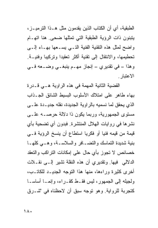 ‫ﺍﻟﻁﺒﻘﻴﺔ، ﺃﻱ ﺃﻥ ﺍﻟﻜﺘﺎﺏ ﺍﻟﺫﻴﻥ ﻴﻘﺩﻤﻭﻥ ﻤﺜل ﻫـﺫﺍ ﺍﻟﺘﺭﻤﻴـﺯ،‬
 ‫ﻴﺘﺒﻨﻭﻥ ﺫﺍﺕ ﺍﻟﺭﺅﻴﺔ ﺍﻟﻁﺒﻘﻴﺔ ﺍﻟﺘﻲ ﺘﻤﺜﻠﻬﺎ ﻀﺤﻰ. ﻫﻨﺎ ﺍﺘﻬـﺎﻡ‬
 ‫ﻭﺍﻀﺢ ﻟﻤﺜل ﻫﺫﻩ ﺍﻟﺘﻘﻨﻴﺔ ﺍﻟﻔﻨﻴﺔ ﺍﻟﺘـﻲ ﻴﺴـﻌﻬﺎ ﺒﻬـﺎﺀ ﺇﻟـﻰ‬
 ‫ﺘﺤﻁﻴﻤﻬﺎ، ﻭﺍﻻﻨﺘﻘﺎل ﺇﻟﻰ ﺘﻘﻨﻴﺔ ﺃﻜﺜﺭ ﺘﻌﻘﻴ ‪‬ﺍ ﻭﺘﺭﻜﻴ ‪‬ﺎ ﻭﻓﻨﻴـﺔ.‬
          ‫ﺒ‬        ‫ﺩ‬
 ‫ﻭﻫﺫﺍ – ﻓﻲ ﺘﻘﺩﻴﺭﻱ – ﺇﻨﺠﺎﺯ ﻤﻬـﻡ ﻴﻨﺒﻐـﻲ ﻭﻀـﻌﻪ ﻓـﻲ‬
                                                 ‫ﺍﻻﻋﺘﺒﺎﺭ.‬
 ‫ﺍﻟﻘﻀﻴﺔ ﺍﻟﺜﺎﻨﻴﺔ ﺍﻟﻤﻬﻤﺔ ﻓﻲ ﻫﺫﻩ ﺍﻟﺭﺍﻭﻴﺔ ﻫـﻲ ﻗـﺩﺭﺓ‬
 ‫ﺒﻬﺎﺀ ﻁﺎﻫﺭ ﻋﻠﻰ ﺍﻤﺘﻼﻙ ﺍﻷﺴﻠﻭﺏ ﺍﻟﺒﺴﻴﻁ ﺍﻟﺸﺎﺌﻕ ﺍﻟﺠـﺫﺍﺏ‬
 ‫ﺍﻟﺫﻱ ﻴﺤﻘﻕ ﻟﻤﺎ ﻨﺴﻤﻴﻪ ﺒﺎﻟﺭﺍﻭﻴﺔ ﺍﻟﺠﺩﻴﺩﺓ، ﻨﻘﻠﻪ ﺠﺩﻴـﺩﺓ ﻋﻠـﻰ‬
 ‫ﻤﺴﺘﻭﻯ ﺍﻟﺠﻤﻬﻭﺭﻴﺔ، ﻭﺭﺒﻤﺎ ﻴﻜﻭﻥ ﺫﺍ ﺩﻻﻟﺔ ﺤﺭﺼـﻪ ﻋﻠـﻰ‬
 ‫ﻨﺸﺭﻫﺎ ﻓﻲ ﺭﻭﺍﻴﺎﺕ ﺍﻟﻬﻼل ﺍﻟﻤﻨﺘﺸﺭﺓ. ﻓﺒﺩﻭﻥ ﺃﻱ ﺘﻀﺤﻴﺔ ﺒﺄﻱ‬
 ‫ﻗﻴﻤﺔ ﻤﻥ ﻗﻴﻤﻪ ﻓﻨ ‪‬ﺎ ﺃﻭ ﻓﻜﺭ ‪‬ﺎ ﺍﺴﺘﻁﺎﻉ ﺃﻥ ﻴﻨﺴﺦ ﺍﻟﺭﺅﻴﺔ ﻓـﻲ‬
                            ‫ﻴ‬         ‫ﻴ‬
 ‫ﺒﻨﻴﺔ ﺸﺩﻴﺩﺓ ﺍﻟﺘﻤﺎﺴﻙ ﻭﺍﻟﺘﻀـﺎﻓﺭ ﻭﺍﻟﺴﻼﺴـﺔ، ﻭﻫـﻲ ﻜﻠﻬـﺎ‬
 ‫ﺨﺼﺎﺌﺹ ﻻ ﺘﺠﻭﺯ ﺒﺄﻱ ﺤﺎل ﻋﻠﻰ ﺇﻤﻜﺎﻨﺎﺕ ﺍﻟﺘﺭﺍﻜﺏ ﻭﺍﻟﺘﻌﻘﺩ‬
 ‫ﺍﻟﺩﻻﻟﻲ ﻓﻴﻬﺎ. ﻭﺘﻘﺩﻴﺭﻱ ﺃﻥ ﻫﺫﻩ ﺍﻟﻨﻘﻠﺔ ﺘﺸﻴﺭ ﺇﻟـﻰ ﻨﻘـﻼﺕ‬
 ‫ﺃﺨﺭﻯ ﻜﺜﻴﺭﺓ ﻭﺭﺍﺀﻫﺎ، ﻤﻨﻬﺎ ﻫﺫﺍ ﺍﻟﺘﻭﺠﻪ ﺍﻟﺠﺩﻴـﺩ ﻟﻠﻜﺎﺘـﺏ،‬
 ‫ﻭﻟﺠﻴﻠﻪ ﺇﻟﻰ ﺍﻟﺠﻤﻬﻭﺭ، ﻟﻴﺱ ﻓﻘـﻁ ﻜﻘـﺭﺍﺀ، ﻭﺇﻨﻤـﺎ ﺃﺴﺎ ‪‬ـﺎ‬
   ‫ﺴ‬
 ‫ﻜﺘﺠﺭﺒﺔ ﻟﻠﺭﻭﺍﻴﺔ. ﻭﻫﻭ ﺘﻭﺠﻪ ﺴﺒﻕ ﺃﻥ ﻻﺤﻅﻨﺎﻩ ﻓﻲ "ﺸـﺭﻕ‬


‫٠٨١‬
 