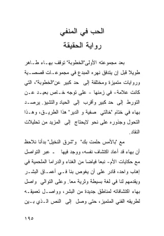 ‫ﺍﻟﺤﺏ ﻓﻲ ﺍﻟﻤﻨﻔﻲ‬
                   ‫ﺭﻭﺍﻴﺔ ﺍﻟﺤﻘﻴﻘﺔ‬
‫ﺒﻌﺩ ﻤﺠﻤﻭﻋﺘﻪ ﺍﻷﻭﻟﻰ"ﺍﻟﺨﻁﻭﺒﺔ" ﺘﻭﻗﻑ ﺒﻬـﺎﺀ ﻁـﺎﻫﺭ‬
‫ﻁﻭﻴﻼ ﻗﺒل ﺇﻥ ﻴﺘﺩﻓﻕ ﻨﻬﺭﻩ ﺍﻟﻤﺒﺩﻉ ﻓﻲ ﻤﺠﻤﻭﻋـﺎﺕ ﻗﺼﺼـﻴﺔ‬
                                            ‫ﹰ‬
‫ﻭﺭﻭﺍﻴﺎﺕ ﻤﺘﻤﻴﺯﺓ ﻭﻤﺨﺘﻠﻔﺔ ﺇﻟﻰ ﺤﺩ ﻜﺒﻴﺭ ﻋﻥ"ﺍﻟﺨﻁﻭﺒﺔ"، ﺍﻟﺘﻲ‬
‫ﻜﺎﻨﺕ ﻋﻼﻤﺔ- ﻓﻲ ﺯﻤﻨﻬﺎ - ﻋﻠﻰ ﺘﻭﺠﻪ ﺨـﺎﺹ ﺒﻌﻴـﺩ ﻋـﻥ‬
‫ﺍﻟﺘﻭﺭﻁ ﺇﻟﻰ ﺤﺩ ﻜﺒﻴﺭ ﻭﺃﻗﺭﺏ ﺇﻟﻰ ﺍﻟﺤﻴﺎﺩ ﻭﺍﻟﺘﺸﻴﺅ. ﻴﺭﺼـﺩ‬
‫ﺒﻬﺎﺀ ﻓﻲ ﺨﺘﺎﻡ "ﺨﺎﻟﺘﻲ ﺼﻔﻴﺔ ﻭ ﺍﻟﺩﻴﺭ" ﻫﺫﺍ ﺍﻟﻁﺭﻴـﻕ، ﻭﻫـﺫﺍ‬
‫ﺍﻟﺘﺤﻭل ﻭﺠﺫﻭﺭﻩ ﻋﻠﻰ ﻨﺤﻭ ﻻﻴﺤﺘﺎﺝ ﺇﻟﻰ ﺍﻟﻤﺯﻴﺩ ﻤﻥ ﺘﺤﻠﻴﻼﺕ‬
                                                    ‫ﺍﻟﻨﻘﺎﺩ.‬
‫ﻤﻊ "ﺒﺎﻷﻤﺱ ﺤﻠﻤﺕ ﺒﻙ" ﻭ"ﺸﺭﻕ ﺍﻟﻨﺨﻴل" ﺒﺩﺃﻨﺎ ﻨﻼﺤﻅ‬
‫ﺃﻥ ﺒﻬﺎﺀ ﻗﺩ ﺃﻋﺎﺩ ﺍﻜﺘﺸﺎﻑ ﻨﻔﺴﻪ، ﻭﻭﺠﺩ ﻓﻴﻬﺎ ـ ﻋﺒﺭ ﺍﻟﺘﻭﺍﺼل‬
‫ﻤﻊ ﺤﻜﺎﻴﺎﺕ ﺍﻷﻡ- ﻨﺒ ‪‬ﺎ ﻓﻴﺎ ‪‬ﺎ ﻤﻥ ﺍﻟﻐﻨﺎﺀ ﻭﺍﻟﺩﺭﺍﻤﺎ ﺍﻟﻤﻠﺤﻤﻴﺔ ﻓﻲ‬
                                ‫ﻌ ﻀ‬
‫ﺇﻫﺎﺏ ﻭﺍﺤﺩ، ﻗﺎﺩﺭ ﻋﻠﻰ ﺃﻥ ﻴﻐﻭﺹ ﺒﻨﺎ ﻓـﻲ ﺃﻋﻤـﺎﻕ ﺍﻟﺒﺸـﺭ‬
‫ﻭﻴﻘﺩﻤﻬﻡ ﻟﻨﺎ ﻓﻲ ﻟﻐﺔ ﺒﺴﻴﻁﺔ ﻭﺜﺭﻴﺔ ﻤ ‪‬ﺎ. ﻭﻋﻠﻰ ﺍﻟﺘﻭﺍﻟﻲ ﻭﺍﺼل‬
                    ‫ﻌ‬
‫ﺒﻬﺎﺀ ﺍﻜﺘﺸﺎﻓﺎﺘﻪ ﻟﻤﻨﺎﻁﻕ ﺠﺩﻴﺩﺓ ﻤﻥ ﺍﻟﺒﺸﺭ، ﻭﻭﺍﺼـل ﺘﻌﻤﻴﻘـﻪ‬
‫ﻟﻁﺭﻴﻘﻪ ﺍﻟﻔﻨﻲ ﺍﻟﻤﺘﻤﻴﺯ، ﺤﺘﻰ ﻭﺼل ﺇﻟﻰ ﺍﻟﻨﺹ ﺍﻟـﺫﻱ ﺒـﻴﻥ‬

‫٥٩١‬
 