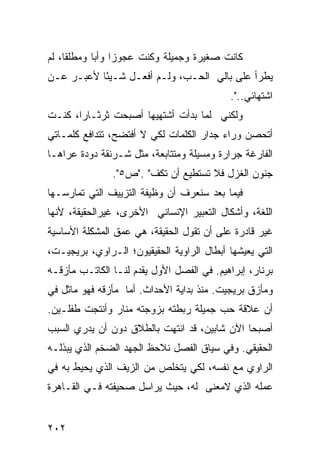 ‫ﻜﺎﻨﺕ ﺼﻐﻴﺭﺓ ﻭﺠﻤﻴﻠﺔ ﻭﻜﻨﺕ ﻋﺠﻭ ‪‬ﺍ ﻭﺃ ‪‬ﺎ ﻭﻤﻁﻠ ﹰﺎ، ﻟﻡ‬
     ‫ﻘ‬       ‫ﺯ ﺒ‬
‫ﻴﻁﺭﺃ ﻋﻠﻰ ﺒﺎﻟﻲ ﺍﻟﺤـﺏ، ﻭﻟـﻡ ﺃﻓﻌـل ﺸـﻴ ًﺎ ﻷﻋﺒـﺭ ﻋـﻥ‬
           ‫ﺌ‬
                                            ‫ﺍﺸﺘﻬﺎﺌﻲ..".‬
‫ﻭﻟﻜﻨﻲ ﻟﻤﺎ ﺒﺩﺃﺕ ﺃﺸﺘﻬﻴﻬﺎ ﺃﺼﺒﺤﺕ ﺜﺭﺜـﺎ ‪‬ﺍ، ﻜﻨـﺕ‬
       ‫ﺭ‬
‫ﺃﺘﺤﺼﻥ ﻭﺭﺍﺀ ﺠﺩﺍﺭ ﺍﻟﻜﻠﻤﺎﺕ ﻟﻜﻲ ﻻ ﺃﻓﺘﻀﺢ، ﺘﺘﺩﺍﻓﻊ ﻜﻠﻤـﺎﺘﻲ‬
‫ﺍﻟﻔﺎﺭﻏﺔ ﺠﺭﺍﺭﺓ ﻭﻤﺴﻴﻠﺔ ﻭﻤﺘﺘﺎﺒﻌﺔ، ﻤﺜل ﺸـﺭﻨﻘﺔ ﺩﻭﺩﺓ ﻋﺭﺍﻫـﺎ‬
               ‫ﺠﻨﻭﻥ ﺍﻟﻐﺯل ﻓﻼ ﺘﺴﺘﻁﻴﻊ ﺃﻥ ﺘﻜﻑ" ."ﺹ٥".‬
‫ﻓﻴﻤﺎ ﺒﻌﺩ ﺴﻨﻌﺭﻑ ﺃﻥ ﻭﻅﻴﻔﺔ ﺍﻟﺘﺯﻴﻴﻑ ﺍﻟﺘﻲ ﺘﻤﺎﺭﺴـﻬﺎ‬
‫ﺍﻟﻠﻐﺔ، ﻭﺃﺸﻜﺎل ﺍﻟﺘﻌﺒﻴﺭ ﺍﻹﻨﺴﺎﻨﻲ ﺍﻷﺨﺭﻯ، ﻏﻴﺭﺍﻟﺤﻘﻴﻘﺔ، ﻷﻨﻬﺎ‬
‫ﻏﻴﺭ ﻗﺎﺩﺭﺓ ﻋﻠﻰ ﺃﻥ ﺘﻘﻭل ﺍﻟﺤﻘﻴﻘﺔ، ﻫﻲ ﻋﻤﻕ ﺍﻟﻤﺸﻜﻠﺔ ﺍﻷﺴﺎﺴﻴﺔ‬
‫ﺍﻟﺘﻲ ﻴﻌﻴﺸﻬﺎ ﺃﺒﻁﺎل ﺍﻟﺭﺍﻭﻴﺔ ﺍﻟﺤﻘﻴﻘﻴﻭﻥ؛ ﺍﻟـﺭﺍﻭﻱ، ﺒﺭﻴﺠﻴـﺕ،‬
‫ﺒﺭﻨﺎﺭ، ﺇﺒﺭﺍﻫﻴﻡ. ﻓﻲ ﺍﻟﻔﺼل ﺍﻷﻭل ﻴﻘﺩﻡ ﻟﻨـﺎ ﺍﻟﻜﺎﺘـﺏ ﻤﺄﺯﻗـﻪ‬
‫ﻭﻤﺄﺯﻕ ﺒﺭﻴﺠﻴﺕ. ﻤﻨﺫ ﺒﺩﺍﻴﺔ ﺍﻷﺤﺩﺍﺙ. ﺃﻤﺎ ﻤﺄﺯﻗﻪ ﻓﻬﻭ ﻤﺎﺜل ﻓﻲ‬
‫ﺃﻥ ﻋﻼﻗﺔ ﺤﺏ ﺠﻤﻴﻠﺔ ﺭﺒﻁﺘﻪ ﺒﺯﻭﺠﺘﻪ ﻤﻨﺎﺭ ﻭﺃﻨﺘﺠﺕ ﻁﻔﻠـﻴﻥ.‬
‫ﺃﺼﺒﺤﺎ ﺍﻵﻥ ﺸﺎﺒﻴﻥ، ﻗﺩ ﺍﻨﺘﻬﺕ ﺒﺎﻟﻁﻼﻕ ﺩﻭﻥ ﺃﻥ ﻴﺩﺭﻱ ﺍﻟﺴﺒﺏ‬
‫ﺍﻟﺤﻘﻴﻘﻲ. ﻭﻓﻲ ﺴﻴﺎﻕ ﺍﻟﻔﺼل ﻨﻼﺤﻅ ﺍﻟﺠﻬﺩ ﺍﻟﻀﺨﻡ ﺍﻟﺫﻱ ﻴﺒﺫﻟـﻪ‬
‫ﺍﻟﺭﺍﻭﻱ ﻤﻊ ﻨﻔﺴﻪ، ﻟﻜﻲ ﻴﺘﺨﻠﺹ ﻤﻥ ﺍﻟﺯﻴﻑ ﺍﻟﺫﻱ ﻴﺤﻴﻁ ﺒﻪ ﻓﻲ‬
‫ﻋﻤﻠﻪ ﺍﻟﺫﻱ ﻻﻤﻌﻨﻰ ﻟﻪ، ﺤﻴﺙ ﻴﺭﺍﺴل ﺼﺤﻴﻔﺘﻪ ﻓـﻲ ﺍﻟﻘـﺎﻫﺭﺓ‬


‫٢٠٢‬
 