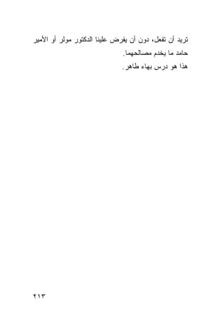 ‫ﺘﺭﻴﺩ ﺃﻥ ﺘﻔﻌل، ﺩﻭﻥ ﺃﻥ ﻴﻔﺭﺽ ﻋﻠﻴﻨﺎ ﺍﻟﺩﻜﺘﻭﺭ ﻤﻭﻟﺭ ﺃﻭ ﺍﻷﻤﻴﺭ‬
                              ‫ﺤﺎﻤﺩ ﻤﺎ ﻴﺨﺩﻡ ﻤﺼﺎﻟﺤﻬﻤﺎ.‬
                              ‫ﻫﺫﺍ ﻫﻭ ﺩﺭﺱ ﺒﻬﺎﺀ ﻁﺎﻫﺭ.‬




‫٣١٢‬
 