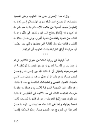 ‫ﻭﺇﺯﺍﺀ ﻫﺫﺍ ﺍﻹﺼﺭﺍﺭ ﻋﻠﻰ ﻫﺫﺍ ﺍﻟﻤﻨﻬﺞ، ﻭﻋﻠﻰ ﺘﺼﻌﻴﺩ‬
‫ﺍﺴﺘﺨﺩﺍﻤﻪ، ﻻ ﻴﺼﺒﺢ ﺃﻤﺎﻡ ﺍﻟﻨﺎﻗﺩ ﺴﻭﻯ ﺍﻻﺴﺘﺴﻼﻡ ﺇﻟـﻰ ﻜﻭﻨـﻪ‬
‫)ﺍﻟﻤﻨﻬﺞ( ﻤﻠﻤ ‪‬ﺎ ﺃﺼﻴﻼ ﻤﻥ ﻤﻼﻤﺢ ﺍﻹﺒـﺩﺍﻉ ﻋﻨـﺩ ﺼـﻨﻊ ﺍﷲ‬
                             ‫ﹰ‬     ‫ﺤ‬
‫ﺇﺒﺭﺍﻫﻴﻡ، ﻭﺃﻨﻪ )ﺜﺎﻨ ‪‬ﺎ( ﻴﺤﺘﺎﺝ ﺇﻟﻰ ﻓﻬﻡ ﻭﺘﻔﺴﻴﺭ ﻓﻲ ﻅل ﺭﺅﻴـﺔ‬
                                   ‫ﻴ‬
‫ﺍﻟﻜﺎﺘﺏ ﻤﻥ ﻨﺎﺤﻴﺔ ﻭﻟﻐﺘﻪ ﻤﻥ ﻨﺎﺤﻴﺔ ﺃﺨﺭﻯ، ﻭﻓﻲ ﻅـل ﻋﻼﻗـﺔ‬
‫ﺍﻟﻜﺎﺘﺏ ﻭﻜﺘﺎﺒﺘﻪ ﺒﺸﺭﻭﻁ ﺍﻟﻜﺘﺎﺒﺔ ﺍﻟﺘﻲ ﻴﻌﻴﺸﻬﺎ ﻭﺍﻟﺘﻲ ﻴﺒﺩﻭ ﺠﻠ ‪‬ـﺎ‬
  ‫ﻴ‬
       ‫ﺃﻨﻬﺎ ﻤﺭﺘﺒﻁﺔ ﺃﻭﺜﻕ ﺍﻻﺭﺘﺒﺎﻁ ﺒﺫﺍﺕ ﺍﻟﻤﻨﻬﺞ، ﺃﻱ ﺍﻟﻭﺜﻴﻘﺔ.‬
                          ‫***‬
‫ﺘﺒﺩﺃ ﺍﻟﻭﺜﻴﻘﺔ ﻓﻲ ﺭﻭﺍﻴﺔ "ﺫﺍﺕ" ﻤﻥ ﻋﻨﻭﺍﻥ ﺍﻟﻜﺘﺎﺏ. ﻓﺭﻏﻡ‬
‫ﺃﻥ ﻤﻀـﻤﻭﻥ ﻜﻠﻤـﺔ ﺍﻟﻌﻨـﻭﺍﻥ ﻴﺒـﺩﻭ ﻨﻘﻴﻀـﺎ ﻟﻠﻭﺜﺎﺌﻘﻴـﺔ ﺃﻭ‬
    ‫ـ‬          ‫‪‬ـ‬      ‫ـ‬      ‫ـ‬      ‫ـ‬       ‫ـ‬
‫ﻟﻠﻤﻭﻀﻭﻋﻴﺔ، ﺒﺎﻋﺘﺒﺎﺭ ﺃﻥ ﺍﻟـﺫﺍﺕ ﺘﺸـﻴﺭ ﺇﻟـﻰ ﻨـﻭﻉ ﻤـﻥ‬
‫ﺍﻟﺨﺼﻭﺼﻴﺔ، ﻴﻭﻫﻡ ﺒﺄﻨﻨﺎ ﺇﺯﺍﺀ ﻋﻤل ﺴﻭﻑ ﻴـﺩﺨل ﺒﻨـﺎ ﻓـﻲ‬
‫ﻤﻨﺤﻴﺎﺕ ﺍﻟﺘﺤﻠﻴل ﺍﻟﻨﻔﺴﻲ ﻭﺍﻟﻤﺸﻜﻼﺕ ﺍﻟﺨﺎﺼﺔ ﺒﻬـﺫﻩ ﺍﻟـﺫﺍﺕ،‬
‫ﺭﻏﻡ ﺫﻟﻙ، ﻓﺈﻥ ﺍﻟﺼﻴﻐﺔ ﺍﻟﺼﺭﻓﻴﺔ ﻟﻼﺴـﻡ، ﻭﻋﻼﻗﺘـﻪ ﺒﺒﻘﻴـﺔ‬
‫ﻤﻔﺭﺩﺍﺕ ﺍﻟﻐﻼﻑ، ﺘﺸﻜﻙ ﻓﻲ ﻫﺫﺍ ﺍﻻﺘﺠﺎﻩ ﻓﻲ ﺍﻟﺘﻔﻜﻴـﺭ. ﻓـﺫﺍﺕ‬
‫ﺍﺴﻡ ﻨﻜﺭﺓ، ﺒﺩﻭﻥ)ﺍل( ﺍﻟﺘﻌﺭﻴﻑ، ﻭﻤﻥ ﺜﻡ ﻓﺈﻨﻬـﺎ ﻟﻴﺴـﺕ ﺫﺍ ﹰـﺎ‬
  ‫ﺘ‬
‫ﺨﺎ ‪‬ﺎ ﺒﻌﻴﻨﻬﺎ، ﻭﺇﻨﻤﺎ ﻫﻲ ﺫﺍﺕ ﻤﺎ، ﻤﻤﺎ ﻴﻌﻨـﻲ ﻨﻭ ‪‬ـﺎ ﻤـﻥ‬
      ‫ﻋ‬                                        ‫ﺼ‬
‫ﺍﻟﻌﻤﻭﻤﻴﺔ ﺃﻱ ﺍﻟﺨﺭﻭﺝ ﻋﻥ ﺍﻟﺨﺼﻭﺼﻴﺔ. ﻭﻫﺫﻩ ﺍﻟـ ﱠﺍﺕ )ﻜﻤـﺎ‬
        ‫ﺫ‬


‫٦١٢‬
 