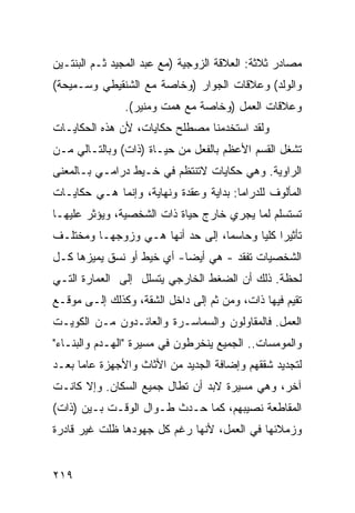 ‫ﻤﺼﺎﺩﺭ ﺜﻼﺜﺔ: ﺍﻟﻌﻼﻗﺔ ﺍﻟﺯﻭﺠﻴﺔ )ﻤﻊ ﻋﺒﺩ ﺍﻟﻤﺠﻴﺩ ﺜـﻡ ﺍﻟﺒﻨﺘـﻴﻥ‬
‫ﻭﺍﻟﻭﻟﺩ( ﻭﻋﻼﻗﺎﺕ ﺍﻟﺠﻭﺍﺭ )ﻭﺨﺎﺼﺔ ﻤﻊ ﺍﻟﺸﻨﻘﻴﻁﻲ ﻭﺴـﻤﻴﺤﺔ(‬
               ‫ﻭﻋﻼﻗﺎﺕ ﺍﻟﻌﻤل )ﻭﺨﺎﺼﺔ ﻤﻊ ﻫﻤﺕ ﻭﻤﻨﻴﺭ(.‬
‫ﻭﻟﻘﺩ ﺍﺴﺘﺨﺩﻤﻨﺎ ﻤﺼﻁﻠﺢ ﺤﻜﺎﻴﺎﺕ، ﻷﻥ ﻫﺫﻩ ﺍﻟﺤﻜﺎﻴـﺎﺕ‬
‫ﺘﺸﻐل ﺍﻟﻘﺴﻡ ﺍﻷﻋﻅﻡ ﺒﺎﻟﻔﻌل ﻤﻥ ﺤﻴـﺎﺓ )ﺫﺍﺕ( ﻭﺒﺎﻟﺘـﺎﻟﻲ ﻤـﻥ‬
‫ﺍﻟﺭﺍﻭﻴﺔ. ﻭﻫﻲ ﺤﻜﺎﻴﺎﺕ ﻻﺘﻨﺘﻅﻡ ﻓﻲ ﺨـﻴﻁ ﺩﺭﺍﻤـﻲ ﺒـﺎﻟﻤﻌﻨﻰ‬
‫ﺍﻟﻤﺄﻟﻭﻑ ﻟﻠﺩﺭﺍﻤﺎ: ﺒﺩﺍﻴﺔ ﻭﻋﻘﺩﺓ ﻭﻨﻬﺎﻴﺔ، ﻭﺇﻨﻤﺎ ﻫـﻲ ﺤﻜﺎﻴـﺎﺕ‬
‫ﺘﺴﺘﺴﻠﻡ ﻟﻤﺎ ﻴﺠﺭﻱ ﺨﺎﺭﺝ ﺤﻴﺎﺓ ﺫﺍﺕ ﺍﻟﺸﺨﺼﻴﺔ، ﻭﻴﺅﺜﺭ ﻋﻠﻴﻬـﺎ‬
‫ﺘﺄﺜﻴ ‪‬ﺍ ﻜﻠ ‪‬ﺎ ﻭﺤﺎﺴ ‪‬ﺎ، ﺇﻟﻰ ﺤﺩ ﺃﻨﻬﺎ ﻫـﻲ ﻭﺯﻭﺠﻬـﺎ ﻭﻤﺨﺘﻠـﻑ‬
                                  ‫ﻤ‬       ‫ﺭ ﻴ‬
‫ﺍﻟﺸﺨﺼﻴﺎﺕ ﺘﻔﻘﺩ - ﻫﻲ ﺃﻴ ‪‬ﺎ- ﺃﻱ ﺨﻴﻁ ﺃﻭ ﻨﺴﻕ ﻴﻤﻴﺯﻫﺎ ﻜـل‬
                           ‫ﻀ‬
‫ﻟﺤﻅﺔ. ﺫﻟﻙ ﺃﻥ ﺍﻟﻀﻐﻁ ﺍﻟﺨﺎﺭﺠﻲ ﻴﺘﺴﻠل ﺇﻟﻰ ﺍﻟﻌﻤﺎﺭﺓ ﺍﻟﺘـﻲ‬
‫ﺘﻘﻴﻡ ﻓﻴﻬﺎ ﺫﺍﺕ، ﻭﻤﻥ ﺜﻡ ﺇﻟﻰ ﺩﺍﺨل ﺍﻟﺸﻘﺔ، ﻭﻜﺫﻟﻙ ﺇﻟـﻰ ﻤﻭﻗـﻊ‬
‫ﺍﻟﻌﻤل. ﻓﺎﻟﻤﻘﺎﻭﻟﻭﻥ ﻭﺍﻟﺴﻤﺎﺴـﺭﺓ ﻭﺍﻟﻌﺎﺌـﺩﻭﻥ ﻤـﻥ ﺍﻟﻜﻭﻴـﺕ‬
‫ﻭﺍﻟﻤﻭﻤﺴﺎﺕ.. ﺍﻟﺠﻤﻴﻊ ﻴﻨﺨﺭﻁﻭﻥ ﻓﻲ ﻤﺴﻴﺭﺓ "ﺍﻟﻬـﺩﻡ ﻭﺍﻟﺒﻨـﺎﺀ"‬
‫ﻟﺘﺠﺩﻴﺩ ﺸﻘﻘﻬﻡ ﻭﺇﻀﺎﻓﺔ ﺍﻟﺠﺩﻴﺩ ﻤﻥ ﺍﻷﺜﺎﺙ ﻭﺍﻷﺠﻬﺯﺓ ﻋﺎ ‪‬ﺎ ﺒﻌـﺩ‬
      ‫ﻤ‬
‫ﺁﺨﺭ، ﻭﻫﻲ ﻤﺴﻴﺭﺓ ﻻﺒﺩ ﺃﻥ ﺘﻁﺎل ﺠﻤﻴﻊ ﺍﻟﺴﻜﺎﻥ. ﻭﺇﻻ ﻜﺎﻨـﺕ‬
‫ﺍﻟﻤﻘﺎﻁﻌﺔ ﻨﺼﻴﺒﻬﻡ، ﻜﻤﺎ ﺤـﺩﺙ ﻁـﻭﺍل ﺍﻟﻭﻗـﺕ ﺒـﻴﻥ )ﺫﺍﺕ(‬
‫ﻭﺯﻤﻼﺌﻬﺎ ﻓﻲ ﺍﻟﻌﻤل، ﻷﻨﻬﺎ ﺭﻏﻡ ﻜل ﺠﻬﻭﺩﻫﺎ ﻅﻠﺕ ﻏﻴﺭ ﻗﺎﺩﺭﺓ‬


‫٩١٢‬
 