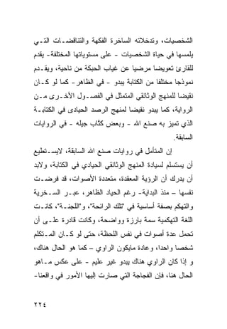 ‫ﺍﻟﺸﺨﺼﻴﺎﺕ، ﻭﺘﺩﺨﻼﺘﻪ ﺍﻟﺴﺎﺨﺭﺓ ﺍﻟﻔﻜﻬﺔ ﻭﺍﻟﺘﻨﺎﻗﻀـﺎﺕ ﺍﻟﺘـﻲ‬
‫ﻴﻠﻤﺴﻬﺎ ﻓﻲ ﺤﻴﺎﺓ ﺍﻟﺸﺨﺼﻴﺎﺕ - ﻋﻠﻰ ﻤﺴﺘﻭﻴﺎﺘﻬﺎ ﺍﻟﻤﺨﺘﻠﻔﺔ- ﻴﻘﺩﻡ‬
‫ﻟﻠﻘﺎﺭﺉ ﺘﻌﻭﻴ ‪‬ﺎ ﻤﺭﻀ ‪‬ﺎ ﻋﻥ ﻏﻴﺎﺏ ﺍﻟﺤﺒﻜﺔ ﻤﻥ ﻨﺎﺤﻴﺔ، ﻭﻴﻘـﺩﻡ‬
                                 ‫ﻴ‬      ‫ﻀ‬
‫ﻨﻤﻭﺫ ‪‬ﺎ ﻤﺨﺘﻠ ﹰﺎ ﻤﻥ ﺍﻟﻜﺘﺎﺒﺔ ﻴﺒﺩﻭ - ﻓﻲ ﺍﻟﻅﺎﻫﺭ- ﻜﻤﺎ ﻟﻭ ﻜـﺎﻥ‬
                                          ‫ﻔ‬       ‫ﺠ‬
‫ﻨﻘﻴ ‪‬ﺎ ﻟﻠﻤﻨﻬﺞ ﺍﻟﻭﺜﺎﺌﻘﻲ ﺍﻟﻤﺘﻤﺜل ﻓﻲ ﺍﻟﻔﺼـﻭل ﺍﻷﺨـﺭﻯ ﻤـﻥ‬
                                               ‫ﻀ‬
‫ﺍﻟﺭﻭﺍﻴﺔ، ﻜﻤﺎ ﻴﺒﺩﻭ ﻨﻘﻴ ‪‬ﺎ ﻟﻤﻨﻬﺞ ﺍﻟﺭﺼﺩ ﺍﻟﺤﻴﺎﺩﻯ ﻓﻲ ﺍﻟﻜﺘﺎﺒـﺔ‬
                                 ‫ﻀ‬
‫ﺍﻟﺫﻱ ﺘﻤﻴﺯ ﺒﻪ ﺼﻨﻊ ﺍﷲ - ﻭﺒﻌﺽ ﻜ ﱠﺎﺏ ﺠﻴﻠﻪ - ﻓﻲ ﺍﻟﺭﻭﺍﻴﺎﺕ‬
                     ‫ﹸﺘ‬
                                                 ‫ﺍﻟﺴﺎﺒﻘﺔ.‬
‫ﺇﻥ ﺍﻟﻤﺘﺄﻤل ﻓﻲ ﺭﻭﺍﻴﺎﺕ ﺼﻨﻊ ﺍﷲ ﺍﻟﺴﺎﺒﻘﺔ، ﻻﻴﺴـﺘﻁﻴﻊ‬
‫ﺃﻥ ﻴﺴﺘﺴﻠﻡ ﻟﺴﻴﺎﺩﺓ ﺍﻟﻤﻨﻬﺞ ﺍﻟﻭﺜﺎﺌﻘﻲ ﺍﻟﺤﻴﺎﺩﻱ ﻓﻲ ﺍﻟﻜﺘﺎﺒﺔ، ﻭﻻﺒﺩ‬
‫ﺃﻥ ﻴﺩﺭﻙ ﺃﻥ ﺍﻟﺭﺅﻴﺔ ﺍﻟﻤﻌﻘﺩﺓ، ﻤﺘﻌﺩﺩﺓ ﺍﻷﺼﻭﺍﺕ، ﻗﺩ ﻓﺭﻀـﺕ‬
‫ﻨﻔﺴﻬﺎ – ﻤﻨﺫ ﺍﻟﺒﺩﺍﻴﺔ- ﺭﻏﻡ ﺍﻟﺤﻴﺎﺩ ﺍﻟﻅﺎﻫﺭ، ﻋﺒـﺭ ﺍﻟﺴـﺨﺭﻴﺔ‬
‫ﻭﺍﻟﺘﻬﻜﻡ ﺒﺼﻔﺔ ﺃﺴﺎﺴﻴﺔ ﻓﻲ "ﺘﻠﻙ ﺍﻟﺭﺍﺌﺤﺔ"، ﻭ"ﺍﻟﻠﺠﻨـﺔ"، ﻜﺎﻨـﺕ‬
‫ﺍﻟﻠﻐﺔ ﺍﻟﺘﻬﻜﻤﻴﺔ ﺴﻤﺔ ﺒﺎﺭﺯﺓ ﻭﻭﺍﻀﺤﺔ، ﻭﻜﺎﻨﺕ ﻗﺎﺩﺭﺓ ﻋﻠـﻰ ﺃﻥ‬
‫ﺘﺤﻤل ﻋﺩﺓ ﺃﺼﻭﺍﺕ ﻓﻲ ﻨﻔﺱ ﺍﻟﻠﺤﻅﺔ، ﺤﺘﻰ ﻟﻭ ﻜـﺎﻥ ﺍﻟﻤـﺘﻜﻠﻡ‬
‫ﺸﺨ ‪‬ﺎ ﻭﺍﺤ ‪‬ﺍ، ﻭﻋﺎﺩﺓ ﻤﺎﻴﻜﻭﻥ ﺍﻟﺭﺍﻭﻱ – ﻜﻤﺎ ﻫﻭ ﺍﻟﺤﺎل ﻫﻨﺎﻙ،‬
                                           ‫ﺩ‬      ‫ﺼ‬
‫ﻭ ﺇﺫﺍ ﻜﺎﻥ ﺍﻟﺭﺍﻭﻱ ﻫﻨﺎﻙ ﻴﺒﺩﻭ ﻏﻴﺭ ﻋﻠﻴﻡ - ﻋﻠﻰ ﻋﻜﺱ ﻤـﺎﻫﻭ‬
‫ﺍﻟﺤﺎل ﻫﻨﺎ، ﻓﺈﻥ ﺍﻟﻔﺠﺎﺠﺔ ﺍﻟﺘﻲ ﺼﺎﺭﺕ ﺇﻟﻴﻬﺎ ﺍﻷﻤﻭﺭ ﻓﻲ ﻭﺍﻗﻌﻨﺎ-‬


‫٤٢٢‬
 