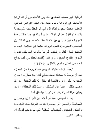 ‫ﺍﻟﺭﻏﺒﺔ ﻏﻴﺭ ﻤﻤﻜﻨﺔ ﺍﻟﺘﺤﻘـﻕ ﺍﻟﺘـﻭﺘﺭ ﺍﻷﺴﺎﺴـﻲ ﺃﻭ ﺍﻟـﺩﺭﺍﻤﺎ‬
‫ﺍﻷﺴﺎﺴﻴﺔ ﻓﻲ ﺍﻟﺭﻭﺍﻴﺔ ﻭﺘﻘﻭﻡ ﺒﺩﻴﻼ ﻋﻥ ﺍﻟﺒﻨﺎﺀ ﺍﻟﺩﺭﺍﻤﻲ ﺍﻟﻬﺭﻤﻲ‬
                         ‫ﹰ‬
‫ﺍﻟﻤﻌﺘﺎﺩ، ﺒﺤﻴﺙ ﻴﺘﺤﻭل ﺍﻟﺒﻨﺎﺀ ﺍﻟﺭﻭﺍﺌﻲ ﺇﻟﻰ ﻟﺤﻅـﺎﺕ ﻤﺸـﺤﻭﻨﺔ‬
‫ﺒﺎﻟﺩﺭﺍﻤﺎ ﻭﺍﻟﺘﻭﺘﺭ ﻁﻭﺍل ﺍﻟﻭﻗﺕ، ﺩﻭﻥ ﺃﻥ ﺘﻨﻔﺠﺭ ﻫـﺫﻩ ﺍﻟﺸـﺤﻨﺔ‬
‫ﺍﻨﻔﺠﺎﺭﺍ ﺤﻘﻴﻘ ‪‬ﺎ ﻓﻲ ﺃﻱ ﻤﻥ ﻫﺫﻩ ﺍﻟﻠﺤﻅـﺎﺕ، ﺴـﻭﻯ ﻟﺤﻅﺘـﻴﻥ‬
                              ‫ٍ‬      ‫ﻴ‬
‫ﺃﺴﺎﺴﻴﺘﻴﻥ ﻗﺼﻴﺭﺘﻴﻥ، ﻟﺘﻌﻭﺩ ﺍﻟﺭﻭﺍﻴﺔ ﺒﻌﺩﻫﺎ ﺇﻟﻰ ﺍﺴﺘﻜﻤﺎل ﺍﻟﺨـﻁ‬
‫ﺍﻟﻤﻌﺘﺎﺩ ﻟﺘﻐﻠﻕ ﺍﻟﺩﺍﺌﺭﺓ ﻭﺘﻌﻴﺩﻨﺎ ﺇﻟﻰ ﻤﺎ ﺒﺩﺃﻨﺎ ﺒﻪ ﺍﺴـﺘﻠﻘﺎﺀ ﻋﻠـﻰ‬
     ‫‪‬‬
‫ﺍﻟﺴﺭﻴﺭ ﻤﻔﺘﻭﺡ ﺍﻟﻌﻴﻨﻴﻥ، ﺩﻭﻥ ﻓﻌل )ﺃﻗﺼﺩ ﻟﺤﻅﺘـﻲ ﺍﻟﺼـﺭﺍﻉ‬
                ‫ﺍﻟﺠﺎﺩ ﻓﻲ ﺍﻟﻤﻘﻬﻲ، ﺜﻡ ﻓﻲ ﺍﻟﻤﻨﺯل ﻤﻊ ﻁﺎﺭﻕ(.‬
‫"ﻴﻌﻤل ﺍﻟﺒﻁل ﺒﻤﺩﻴﻨﺔ ﺍﻟﺴﻭﻴﺱ ﻤﻨﺫ ﺨﺭﻭﺠﻪ ﻤﻥ ﺍﻟﺴﺠﻥ،‬
‫ﺒﻌﺩ ﺃﻥ ﺘﻭﺴﻁ ﻟﻪ ﺼﺩﻴﻘﻪ ﺃﺤﻤﺩ ﺼﺎﻟﺢ ﻟﺩﻯ ﺇﺤﺩ ﻤﻌﺎﺭﻓـﻪ ﻤـﻥ‬
‫ﺍﻟﻤﺩﻴﺭﻴﻥ ﺒﺎﻟﻭﺯﺍﺭﺓ. ﻭﻜﻼﻫﻤﺎ ﻗﺩ ﺍﺨﺘﺎﺭ ﻟﻪ ﺘﻠﻙ ﺍﻟﻤﺩﻴﻨﺔ ﻭﻫﻭ ﻗﺩ‬
‫ﺭﻀﻲ ﺒﺫﻟﻙ – ‪‬ﻌ ‪‬ﺍ ﻋﻥ ﺍﻟﻤﺸﺎﻜل.. ﻭﻤﻨﺫ ﺘﻠﻙ ﺍﻟﻠﺤﻅﺔ، ﻭﻫـﻭ‬
                                    ‫ﺒﺩ‬          ‫‪‬‬
              ‫ﻴﻌﻴﺵ ﺤﻴﺎﺓ ﺍﻟﻤﺩﻴﻨﺔ ﺒﺤﺏ ﻤﺭﻏﻭﺏ ﻻﻴﺘﺤﻘﻕ ﺃﺒ ‪‬ﺍ.‬
                ‫ﺩ‬
‫ﻴﺤﺏ ﺍﻟﺴﻭﻴﺱ، ﻓﻘﻁ ﻟﻭ ﺃﺒﻌﺩﻩ ﻋﻥ ﺍﻟﻤﻴـﺩﺍﻥ، ﻭﻤﻌﻨـﻰ‬
‫ﺍﻟﻤﺤﺎﻓﻅﺔ ﻭﺍﻟﻌﺼﺭ: ﻟﻭ ﺃﺒﻌـﺩﻭﺍ ﻋﻨـﻪ ﺍﻟﺒﻭﺘﻴﻜـﺎﺕ ﺍﻟﺠﺩﻴـﺩﺓ‬
‫ﻭﺍﻟﻤﻴﻜﺭﻭﻓﻭﻨﺎﺕ، ﻭﺍﻟﻤﺠﻤﻌﺎﺕ ﺍﻟﺴﻜﻨﻴﺔ ﺍﻟﺘﻲ ﺨﺭﺠـﺕ ﻗﺒـل ﺃﻥ‬
                                             ‫ﻴﺴﻜﻨﻬﺎ ﺍﻟﻨﺎﺱ.‬


‫٨٤٢‬
 