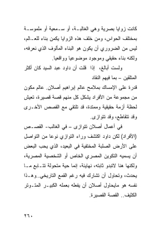 ‫ﻜﺎﻨﺕ ﺯﻭﺍﻴﺎ ﺒﺼﺭﻴﺔ ﻭﻫﻲ ﺍﻟﻐﺎﻟﺒـﺔ، ﺃﻭ ﺴـﻤﻌﻴﺔ ﺃﻭ ﻤﻠﻤﻭﺴـﺔ‬
‫ﺒﻤﺨﺘﻠﻑ ﺍﻟﺤﻭﺍﺱ، ﻭﻤﻥ ﺨﻠﻑ ﻫﺫﻩ ﺍﻟﺯﻭﺍﻴﺎ ﻴﻜﻤﻥ ﺒﻨﺎﺀ ﻟﻠﻌـﺎﻟﻡ،‬
‫ﻟﻴﺱ ﻤﻥ ﺍﻟﻀﺭﻭﺭﻱ ﺃﻥ ﻴﻜﻭﻥ ﻫﻭ ﺍﻟﺒﻨﺎﺀ ﺍﻟﻤﺄﻟﻭﻑ ﺍﻟﺫﻱ ﻨﻌﺭﻓﻪ،‬
              ‫ﻭﻟﻜﻨﻪ ﺒﻨﺎﺀ ﺤﻘﻴﻘﻲ ﻭﻤﻭﺠﻭﺩ ﻤﻭﻀﻭﻋ ‪‬ﺎ ﻭﻭﺍﻗﻌ ‪‬ﺎ.‬
                ‫ﻴ‬        ‫ﻴ‬
‫ﻭﻟﺴﺕ ﺃﺒﺎﻟﻎ، ﺇﺫﺍ ﻗﻠﺕ ﺃﻥ ﺩﺍﻭﺩ ﻋﺒﺩ ﺍﻟﺴﻴﺩ ﻜﺎﻥ ﺃﻜﺜﺭ‬
                                  ‫ﺍﻟﻤﺘﻠﻘﻴﻥ – ﺒﻤﺎ ﻓﻴﻬﻡ ﺍﻟﻨﻘﺎﺩ‬
‫ﻗﺩﺭﺓ ﻋﻠﻰ ﺍﻹﻤﺴﺎﻙ ﺒﻤﻼﻤﺢ ﻋﺎﻟﻡ ﺇﺒﺭﺍﻫﻴﻡ ﺃﺼﻼﻥ. ﻋﺎﻟﻡ ﻤﻜﻭﻥ‬
‫ﻤﻥ ﻤﺠﻤﻭﻋﺔ ﻤﻥ ﺍﻷﻓﺭﺍﺩ ﻴﺸﻜل ﻜل ﻤﻨﻬﻡ ﻗﺼﺔ ﻗﺼﻴﺭﺓ، ﺘﻌﻴﺵ‬
‫ﻟﺤﻅﺔ ﺃﺯﻤﺔ ﺤﻘﻴﻘﻴﺔ ﻭﻤﻤﺘﺩﺓ، ﻗﺩ ﺘﻠﺘﻘﻲ ﻤﻊ ﺍﻟﻘﺼﺹ ﺍﻷﺨـﺭﻯ‬
                                  ‫ﻭﻗﺩ ﺘﺘﻘﺎﻁﻊ، ﻭﻗﺩ ﺘﺘﻭﺍﺯﻯ.‬
‫ﻓﻲ ﺃﻋﻤﺎل ﺃﺼﻼﻥ ﺘﺘﻭﺍﺯﻯ – ﻓﻲ ﺍﻟﻐﺎﻟﺏ- ﺍﻟﻘﺼـﺹ‬
‫)ﺍﻷﻓﺭﺍﺩ( ﻟﻜﻥ ﺩﺍﻭﺩ ﺍﻜﺘﺸﻑ ﻭﺭﺍﺀ ﺍﻟﺘﻭﺍﺯﻱ ﻨﻭ ‪‬ﺎ ﻤﻥ ﺍﻟﺘﻭﺍﺼل‬
            ‫ﻋ‬
‫ﻋﻠﻰ ﺍﻷﺭﺽ ﺍﻟﺼﻠﺒﺔ ﺍﻟﻤﺨﺘﻔﻴﺔ ﻓﻲ ﺍﻟﺒﻌﻴﺩ، ﺍﻟﺫﻱ ﻴﺤﺏ ﺍﻟﺒﻌﺽ‬
‫ﺃﻥ ﻴﺴﻤﻴﻪ ﺍﻟﺘﻜﻭﻴﻥ ﺍﻟﻤﺼﺭﻱ ﺍﻟﺨﺎﺹ ﺃﻭ ﺍﻟﺸﺨﺼﻴﺔ ﺍﻟﻤﺼﺭﻴﺔ،‬
‫ﻭﻟﻜﻨﻬﺎ ﻫﻨﺎ ﻻﺘﺒﺩﻭ ﺜﺎﺒﺘﻪ، ﻨﻬﺎﻴﺌﺔ، ﺇﻨﻤﺎ ﺤﻴﺔ ﻤﺘﺤﻭﻟﺔ ﺘﺘـﺎﺒﻊ ﻤـﺎ‬
‫ﻴﺤﺩﺙ، ﻭﺘﺤﺎﻭل ﺃﻥ ﺘﺸﺎﺭﻙ ﻓﻴﻪ ﺭﻏﻡ ﺍﻟﻘﻤﻊ ﺍﻟﺘﺎﺭﻴﺨﻲ..ﻭﻫـﺫﺍ‬
‫ﻨﻔﺴﻪ ﻫﻭ ﻤﺎﻴﺤﺎﻭل ﺃﺼﻼﻥ ﺃﻥ ﻴﻔﻌﻠﻪ ﺒﻌﻤﻠﻪ ﺍﻟﻜﺒﻴـﺭ ﺍﻟﻤﺘـﻭﺘﺭ‬
                                 ‫ﺍﻟﻜﺜﻴﻑ.. ﺍﻟﻘﺼﺔ ﺍﻟﻘﺼﻴﺭﺓ.‬


‫٠٦٢‬
 