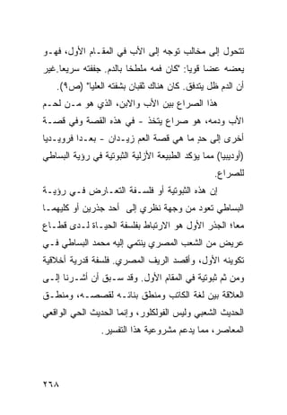 ‫ﺘﺘﺤﻭل ﺇﻟﻰ ﻤﺨﺎﻟﺏ ﺘﻭﺠﻪ ﺇﻟﻰ ﺍﻷﺏ ﻓﻲ ﺍﻟﻤﻘـﺎﻡ ﺍﻷﻭل، ﻓﻬـﻭ‬
‫ﻴﻌﻀﻪ ﻋﻀﺎ ﻗﻭﻴﺎ: "ﻜﺎﻥ ﻓﻤﻪ ﻤﻠﻁﺨﺎ ﺒﺎﻟﺩﻡ. ﺠﻔﻔﺘﻪ ﺴﺭﻴ ‪‬ﺎ.ﻏﻴﺭ‬
     ‫ﻌ‬                  ‫ﹰ‬               ‫ﹰ ﹰ‬
    ‫ﺃﻥ ﺍﻟﺩﻡ ﻅل ﻴﺘﺩﻓﻕ. ﻜﺎﻥ ﻫﻨﺎﻙ ﺜﻘﺒﺎﻥ ﺒﺸﻔﺘﻪ ﺍﻟﻌﻠﻴﺎ" )ﺹ٩(.‬
‫ﻫﺫﺍ ﺍﻟﺼﺭﺍﻉ ﺒﻴﻥ ﺍﻷﺏ ﻭﺍﻻﺒﻥ، ﺍﻟﺫﻱ ﻫﻭ ﻤـﻥ ﻟﺤـﻡ‬
‫ﺍﻷﺏ ﻭﺩﻤﻪ، ﻫﻭ ﺼﺭﺍﻉ ﻴﺘﺨﺫ - ﻓﻲ ﻫﺫﻩ ﺍﻟﻘﺼﺔ ﻭﻓﻲ ﻗﺼـﺔ‬
‫ﺃﺨﺭﻯ ﺇﻟﻰ ﺤﺩ ﻤﺎ ﻫﻲ ﻗﺼﺔ ﺍﻟﻌﻡ ﺯﻴـﺩﺍﻥ - ‪‬ﻌـ ‪‬ﺍ ﻓﺭﻭﻴـﺩ ‪‬ﺎ‬
 ‫ﻴ‬         ‫ﺒ ﺩ‬                           ‫ٍ‬
‫)ﺃﻭﺩﻴﺒ ‪‬ﺎ( ﻤﻤﺎ ﻴﺅﻜﺩ ﺍﻟﻁﺒﻴﻌﺔ ﺍﻷﺯﻟﻴﺔ ﺍﻟﺜﺒﻭﺘﻴﺔ ﻓﻲ ﺭﺅﻴﺔ ﺍﻟﺒﺴﺎﻁﻲ‬
                                                   ‫ﻴ‬
                                                  ‫ﻟﻠﺼﺭﺍﻉ.‬
‫ﺇﻥ ﻫﺫﻩ ﺍﻟﺜﺒﻭﺘﻴﺔ ﺃﻭ ﻓﻠﺴـﻔﺔ ﺍﻟﺘﻌـﺎﺭﺽ ﻓـﻲ ﺭﺅﻴـﺔ‬
‫ﺍﻟﺒﺴﺎﻁﻲ ﺘﻌﻭﺩ ﻤﻥ ﻭﺠﻬﺔ ﻨﻅﺭﻱ ﺇﻟﻰ ﺃﺤﺩ ﺠﺫﺭﻴﻥ ﺃﻭ ﻜﻠﻴﻬﻤـﺎ‬
‫ﻤ ‪‬ﺎ؛ ﺍﻟﺠﺫﺭ ﺍﻷﻭل ﻫﻭ ﺍﻻﺭﺘﺒﺎﻁ ﺒﻔﻠﺴﻔﺔ ﺍﻟﺤﻴـﺎﺓ ﻟـﺩﻯ ﻗﻁـﺎﻉ‬
                                                  ‫ﻌ‬
‫ﻋﺭﻴﺽ ﻤﻥ ﺍﻟﺸﻌﺏ ﺍﻟﻤﺼﺭﻱ ﻴﻨﺘﻤﻲ ﺇﻟﻴﻪ ﻤﺤﻤﺩ ﺍﻟﺒﺴﺎﻁﻲ ﻓـﻲ‬
‫ﺘﻜﻭﻴﻨﻪ ﺍﻷﻭل، ﻭﺃﻗﺼﺩ ﺍﻟﺭﻴﻑ ﺍﻟﻤﺼﺭﻱ. ﻓﻠﺴﻔﺔ ﻗﺩﺭﻴﺔ ﺃﺨﻼﻗﻴﺔ‬
‫ﻭﻤﻥ ﺜﻡ ﺜﺒﻭﺘﻴﺔ ﻓﻲ ﺍﻟﻤﻘﺎﻡ ﺍﻷﻭل. ﻭﻗﺩ ﺴـﺒﻕ ﺃﻥ ﺃﺸـﺭﻨﺎ ﺇﻟـﻰ‬
‫ﺍﻟﻌﻼﻗﺔ ﺒﻴﻥ ﻟﻐﺔ ﺍﻟﻜﺎﺘﺏ ﻭﻤﻨﻁﻕ ﺒﻨﺎﺌـﻪ ﻟﻘﺼﺼـﻪ، ﻭﻤﻨﻁـﻕ‬
‫ﺍﻟﺤﺩﻴﺙ ﺍﻟﺸﻌﺒﻲ ﻭﻟﻴﺱ ﺍﻟﻔﻭﻟﻜﻠﻭﺭ، ﻭﺇﻨﻤﺎ ﺍﻟﺤﺩﻴﺙ ﺍﻟﺤﻲ ﺍﻟﻭﺍﻗﻌﻲ‬
                 ‫ﺍﻟﻤﻌﺎﺼﺭ، ﻤﻤﺎ ﻴﺩﻋﻡ ﻤﺸﺭﻭﻋﻴﺔ ﻫﺫﺍ ﺍﻟﺘﻔﺴﻴﺭ.‬




‫٨٦٢‬
 