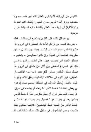 ‫ﺍﻟﺘﻘﻠﻴﺩﻱ ﻤﻥ ﺍﻟﺭﻭﺍﻴﺔ، ﻷﻨﻬﺎ ﺘﺭﻯ ﺍﻟﻌﺎﻟﻡ ﺫﺍﺘﻪ ﻏﻴﺭ ﻤﻨﺴـﺠﻡ ﻭﻻ‬
‫ﻤﺘﻨﺎﻏﻡ، ﻭﺘﺭﻯ ﺃﻨـﻪ ﻟـﻴﺱ ﻤـﻥ ﺍﻟﺨﻴـﺭ )ﺒﺎﻟﻤﻔـﺎﻫﻴﻡ ﺍﻟﻔﻨﻴـﺔ‬
‫ﻭﺍﻷﺨﻼﻗﻴﺔ( ﺃﻥ ﺘﺯﻴﻑ ﻫﺫﺍ ﺍﻟﻌﺎﻟﻡ ﻭﺘﻜﺘﺸﻑ ﻓﻴﻪ ﺍﻨﺴﺠﺎ ‪‬ﺎ ﻏﻴـﺭ‬
      ‫ﻤ‬
                                                ‫ﻤﻭﺠﻭﺩ.‬
‫ﻭﺭﻏﻡ ﻜل ﺫﻟﻙ، ﻓﺈﻥ ﺍﻟﻘﺎﺭﺉ ﻴﺴﺘﻁﻴﻊ ﺃﻥ ﻴﺴﺘﺸﻑ ﺨﻁﺔ‬
‫– ﻴﺠﺭﺩﻫﺎ ﻟﻨﻔﺴﻪ ﻤﻥ ﺘﺭﺍﻜﻡ ﺍﻷﺤﺩﺍﺙ ﺍﻟﺼﻐﻴﺭﺓ ﻓﻲ ﺍﻟﺭﻭﺍﻴـﺔ.‬
‫ﻓﺎﻟﺭﻭﺍﻴﺔ ﺘﻘﺩﻡ ﻤﺠﻤﻭﻋﺎﺕ ﻤﻥ ﺍﻟﺒﺸـﺭ ﻴﻌﻴﺸـﻭﻥ، ﻜـل ﻤـﻨﻬﻡ‬
‫ﺒﻁﺭﻴﻘﺘﻪ ﺍﻟﺨﺎﺼﺔ ﻓﻲ ﺍﻟﺤﻴﺎﺓ، ﻭﺇﻥ ﻜﺎﻨﻭﺍ ﻤﺤﻜﻭﻤﻴﻥ – ﺒﺎﻟﻁﺒﻊ –‬
‫ﺒﻤﻨﻁﻕ ﺍﻟﺤﻴﺎﺓ ﺍﻟﺘﻲ ﻴﻌﻴﺸﻭﻥ ﻓﻴﻬﺎ، ﻋﺎﻟﻡ ﺍﻟﻤﻘﺎﺒﺭ. ﻭﺍﻟﻤﻬـﻡ ﻓـﻲ‬
‫ﺫﻟﻙ ﻫﻭ ﺍﻟﺼﺭﺍﻉ ﺍﻟﻤﺨﺘﻔﻲ ﺒﻴﻥ ﺃﻜﺜﺭ ﻤﻥ ﻤﻨﻁﻕ ﻓﻲ ﺍﻟﺭﻭﺍﻴـﺔ.‬
‫ﻓﻬﻨﺎﻙ ﻤﻨﻁﻕ ﺍﻟﺩﻜﺘﻭﺭ ﺼﺎﺒﺭ ﺍﻟﺫﻱ ﻴﺒﺩﻭ ﺃﻨـﻪ ﻟـﻪ ﺍﻻﻨﺘﺼـﺎﺭ‬
‫ﺍﻟﺤﻘﻴﻘﻲ، ﻓﻬﻭ ﻨﺎﺠﺢ ﻓﻲ ﻋﻼﻗﺎﺘﻪ ﺍﻹﻨﺴﺎﻨﻴﺔ، ﻴﺤﻘﻕ ﺫﺍﺘﻪ، ﻭﻴﻔﻴـﺩ‬
‫ﺍﻟﻨﺎﺱ ﺒﺎﻟﻔﻌل )ﻤﻌﻅﻡ ﺍﻟﻤﻭﺍﻟﻴﺩ ﻓﻲ ﺍﻟﻤﻨﻁﻘﺔ ﺍﺴﻤﻬﻡ ﺼﺎﺒﺭ(، ﺩﻭﻥ‬
‫ﺃﻥ ﻴﻌﻁﻲ ﺍﻫﺘﻤﺎ ‪‬ﺎ ﺨﺎ ‪‬ﺎ ﻟﺘﺄﻤل ﻤﺎ ﻴﻔﻌﻠﻪ ﺃﻭ ﻴﻀﻌﻪ ﻓﻲ ﺴﻴﺎﻕ.‬
                                 ‫ﻤ ﺼ‬
‫ﻫﻭ ﻴﻌﻤل ﻓﻘﻁ ﺤﺘﻰ ﺩﻭﻥ ﺃﻥ ﻴﻬﺘﻡ ﺒﺘﻜﺭﻴﺱ ﻫﺫﺍ ﺍﻟـﻨﻤﻁ ﻟﻜـﻲ‬
‫ﻴﺴﺘﻤﺭ ﺒﻌﺩ ﺃﻥ ﻴﻤﻭﺕ ﻫﻭ ﺸﺨﺼ ‪‬ﺎ. ﻭﻫﻭ ﻴﻤﻭﺕ ﻓﺠـﺄﺓ ﻤﺜـل‬
                      ‫ﻴ‬
‫ﺍﻟﻨﻤﻁ ﺍﻵﺨﺭ ﻤﻥ ﺍﻟﺤﻴﺎﺓ: ﻨﻤﻁ ﺍﻟﻬﺎﻤﺸﻴﻴﻥ، ﻜﻼﻫﻤﺎ ﻤﺤﻜﻭﻡ ﻋﻠﻴﻪ‬
‫ﺒﺎﻟﻤﻭﺕ ﻭﻋﺩﻡ ﺍﻻﺴﺘﻤﺭﺍﺭ. ﻓﻲ ﻤﻘﺎﺒل ﺫﻟﻙ ﻫﻨﺎﻙ ﺜﻼﺜﺔ ﺃﻨﻤـﺎﻁ‬


‫٨٩٢‬
 