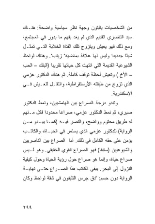 ‫ﻤﻥ ﺍﻟﺸﺨﺼﻴﺎﺕ ﻴﺜﺒﺘﻭﻥ ﻭﺠﻬﺔ ﻨﻅﺭ ﺴﻴﺎﺴﻴﺔ ﻭﺍﻀﺤﺔ: ﻫﻨـﺎﻙ‬
‫ﺴﻴﺩ ﺍﻟﻨﺎﺼﺭﻱ ﺍﻟﻘﺩﻴﻡ ﺍﻟﺫﻱ ﻟﻡ ﻴﻌﺩ ﻴﻔﻬﻡ ﻤﺎ ﻴﺩﻭﺭ ﻓﻲ ﺍﻟﻤﺠﺘﻤﻊ،‬
‫ﻭﻤﻊ ﺫﻟﻙ ﻓﻬﻭ ﻴﻌﻴﺵ ﻭﻴﺘﺯﻭﺝ ﺘﻠﻙ ﺍﻟﻔﺘﺎﺓ ﺍﻟﺨﻼﺒﺔ ﺍﻟﺘـﻲ ﺘﻤﺜـل‬
‫ﺸﻴ ًﺎ ﺠﺩﺩﻴ ‪‬ﺍ ﻭﻟﻴﺱ ﻟﻬﺎ ﻋﻼﻗﺔ ﺒﻤﺎﻀﻴﻪ" ﺯﻴﻨﺏ". ﻭﻫﻨﺎﻙ ﻟﻭﺍﺤﻅ‬
                                          ‫ﺩ‬       ‫ﺌ‬
‫ﺍﻟﺸﻴﻭﻋﻴﺔ ﺍﻟﻘﺩﻴﻤﺔ ﺍﻟﺘﻲ ﺍﻨﺘﻬﺕ ﻜل ﺤﻴﺎﺘﻬﺎ ﺘﻘﺭﻴ ‪‬ﺎ )ﺍﻟﺒﻨﻙ – ﺍﻟﺤﺏ‬
               ‫ﺒ‬
‫– ﺍﻷﺥ ( ﻭﺘﻌﻴﺵ ﻟﺤﻅﺔ ﺘﻭﻗﻑ ﻜﺎﻤﻠﺔ. ﺜﻡ ﻫﻨﺎﻙ ﺍﻟﺩﻜﺘﻭﺭ ﻋﺯﻤﻲ‬
‫ﺍﻟﺫﻱ ﺘﺯﻭﺝ ﻤﻥ ﻁﺒﻘﺘﻪ ﺍﻷﺭﺴﺘﻘﺭﺍﻁﻴﺔ، ﻭﺍﻨﺘﻘـل ﻟﻠﻌـﻴﺵ ﻓـﻲ‬
                                               ‫ﺍﻹﺴﻜﻨﺩﺭﻴﺔ.‬
‫ﻭﺘﺒﺩﻭ ﺩﺭﺠﺔ ﺍﻟﺼﺭﺍﻉ ﺒﻴﻥ ﺍﻟﻬﺎﻤﺸﻴﻴﻥ، ﻭﻨﻤﻁ ﺍﻟﺩﻜﺘﻭﺭ‬
‫ﺼﺒﺭﻱ، ﺜﻡ ﻨﻤﻁ ﺍﻟﺩﻜﺘﻭﺭ ﻋﺯﻤﻲ، ﺼﺭﺍ ‪‬ﺎ ﻤﺤﺩﻭ ‪‬ﺍ ﻓﻜل ﻤـﻨﻬﻡ‬
           ‫ﺩ‬       ‫ﻋ‬
‫ﻟﻪ ﻁﺭﻴﻕ ﻤﺤﺘﻭﻡ ﻭﻭﺍﻀﺢ، ﻭﺍﻟﻨﺼﺭ ﻓﻴـﻪ )ﻜﻤـﺎ ﻴﺒـﺩﻭ ﻤـﻥ‬
‫ﺍﻟﺭﻭﺍﻴﺔ( ﻟﻠﺩﻜﺘﻭﺭ ﻋﺯﻤﻲ ﺍﻟﺫﻱ ﻴﺴﺘﻤﺭ ﻓﻲ ﺍﻟﺤﻴـﺎﺓ، ﻭﺍﻟﻜﺎﺘـﺏ‬
‫ﻴﺅﻤﻥ ﻋﻠﻰ ﺤﻘﻪ ﺍﻟﻜﺎﻤل ﻓﻲ ﺫﻟﻙ. ﺃﻤﺎ ﺍﻟﺼﺭﺍﻉ ﺒﻴﻥ ﺍﻟﻨﺎﺼﺭﻴﻴﻥ‬
‫ﻭﺍﻟﺸﻴﻭﻋﻴﻴﻥ )ﺴﺎﺒ ﹰﺎ( ﻓﻬﻭ ﺍﻟﺼﺭﺍﻉ ﺍﻟﻘﻭﻱ ﺍﻟﺤﻘﻴﻘﻲ. ﻭﻫﻭ ﻟـﻴﺱ‬
                                     ‫ﻘ‬
‫ﺼﺭﺍﻉ ﺤﻴﺎﺓ، ﻭﺇﻨﻤﺎ ﻫﻭ ﺼﺭﺍﻉ ﺤﻭل ﺭﺅﻴﺔ ﺍﻟﺤﻴﺎﺓ ﻭﺤﻭل ﻜﻴﻔﻴﺔ‬
‫ﺍﻟﻨﺯﻭل ﺇﻟﻰ ﺍﻟﺒﺤﺭ. ﻴﺒﻘﻰ ﺍﻟﻜﺎﺘﺏ ﻫﺫﺍ ﺍﻟﺼـﺭﺍﻉ ﺤﺘـﻰ ﻨﻬﺎﻴـﺔ‬
‫ﺍﻟﺭﻭﺍﻴﺔ ﺩﻭﻥ ﺤﺴﻡ: "ﺩﻕ ﺠﺭﺱ ﺍﻟﺘﻠﻴﻔﻭﻥ ﻓﻲ ﺸﻘﺔ ﻟﻭﺍﺤﻅ ﻭﻜﺎﻥ‬




‫٩٩٢‬
 